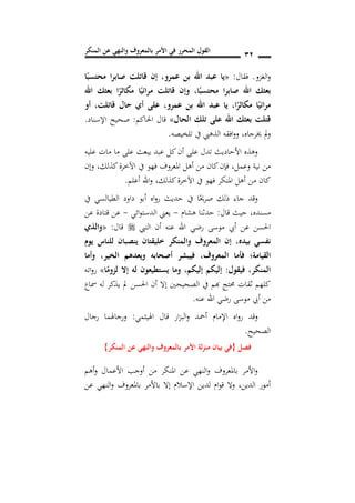 ‫المنكر‬ ‫عن‬ ‫والنهي‬ ‫بالمعروف‬ ‫األمر‬ ‫في‬ ‫المحرر‬ ‫القول‬ 11
‫الغزو‬‫و‬.‫فقال‬:«‫ا‬ً‫محتسب‬ ‫ا‬‫ر‬‫صاب‬ ‫قاتلت‬ ‫إن‬ ,‫عمرو‬ ‫بن‬ ‫اهلل‬ ‫عبد‬ ‫يا‬
ً‫ائي‬‫ر‬‫م‬ ‫قاتلت‬ ‫وإن‬ ,‫ا‬ً‫محتسب‬ ‫ا‬‫ر‬‫صاب‬ ‫اهلل‬ ‫بعثك‬‫اهلل‬ ‫بعثك‬ ‫ا‬ً‫مكاثر‬ ‫ا‬
‫عمرو‬ ‫بن‬ ‫اهلل‬ ‫عبد‬ ‫يا‬ ,‫ا‬ً‫مكاثر‬ ‫ا‬ً‫مرائي‬,‫أو‬ ,‫قاتلت‬ ‫حال‬ ‫أ‬ ‫على‬
‫الحال‬ ‫تلك‬ ‫على‬ ‫اهلل‬ ‫بعثك‬ ‫قتلت‬»‫احلاكم‬ ‫قال‬:‫اإلسناد‬ ‫صحيح‬.
‫خيرجاه‬ ‫مل‬‫و‬,‫تلخيصه‬ ‫يف‬ ‫الذهيب‬ ‫افقه‬‫و‬‫و‬.
‫عليه‬ ‫مات‬ ‫ما‬ ‫على‬ ‫يبعث‬ ‫عبد‬ ‫كل‬‫أن‬ ‫على‬ ‫تدل‬ ‫األحاديث‬ ‫وهذه‬
‫امل‬ ‫أهل‬ ‫من‬ ‫كان‬‫فإن‬ ,‫وعمل‬ ‫نية‬ ‫من‬‫وإن‬ ,‫كذلك‬‫اآلخرة‬ ‫يف‬ ‫فهو‬ ‫عروف‬
‫كذلك‬‫اآلخرة‬ ‫يف‬ ‫فهو‬ ‫املنكر‬ ‫أهل‬ ‫من‬ ‫كان‬,‫أعلم‬ ‫اهلل‬‫و‬.
‫يف‬ ‫الطيالسي‬ ‫داود‬ ‫أبو‬ ‫اه‬‫و‬‫ر‬ ‫حديث‬ ‫يف‬ ‫ا‬ً‫صرحي‬ ‫ذلك‬ ‫جاء‬ ‫وقد‬
‫مسنده‬,‫قال‬ ‫حيث‬:‫هشام‬ ‫حدثنا‬-‫ائي‬‫و‬‫الدست‬ ‫يعين‬-‫عن‬ ‫قتادة‬ ‫عن‬
‫النيب‬ ‫أن‬ ‫عنه‬ ‫اهلل‬ ‫رضي‬ ‫موسى‬ ‫أيب‬ ‫عن‬ ‫احلسن‬‫قال‬:«‫والذ‬
‫بيده‬ ‫نفسي‬,‫يو‬ ‫للناس‬ ‫ينصبان‬ ‫خليقتان‬ ‫والمنكر‬ ‫المعروف‬ ‫إن‬
‫المعروف‬ ‫فأما‬ ‫القيامة؛‬,‫وأما‬ ,‫ير‬ ‫ال‬ ‫ويعدهم‬ ‫أصحابه‬ ‫فيبشر‬
‫المنكر‬,‫فيقول‬:‫إليكم‬ ‫إليكم‬,‫ا‬ً‫لزوم‬ ‫إال‬ ‫له‬ ‫يستطيعون‬ ‫وما‬»‫اته‬‫و‬‫ر‬
‫مساع‬ ‫له‬ ‫يذكر‬ ‫مل‬ ‫احلسن‬ ‫أن‬ ‫إال‬ ‫الصحيحني‬ ‫يف‬ ‫هبم‬ ‫حمتج‬ ‫ثقات‬ ‫كلهم‬
‫عنه‬ ‫اهلل‬ ‫رضي‬ ‫موسى‬ ‫أيب‬ ‫من‬.
‫اه‬‫و‬‫ر‬ ‫وقد‬‫اهليثمي‬ ‫قال‬ ‫ار‬‫ز‬‫الب‬‫و‬ ‫أمحد‬ ‫اإلمام‬:‫رجال‬ ‫ورجاهلما‬
‫الصحيح‬.
‫فصل‬{‫المنكر‬ ‫عن‬ ‫والنهي‬ ‫بالمعروف‬ ‫األمر‬ ‫لة‬‫ز‬‫من‬ ‫بيان‬ ‫في‬}
‫أهم‬‫و‬ ‫األعمال‬ ‫أوجب‬ ‫من‬ ‫املنكر‬ ‫عن‬ ‫النهي‬‫و‬ ‫باملعروف‬ ‫األمر‬‫و‬
‫عن‬ ‫النهي‬‫و‬ ‫باملعروف‬ ‫باألمر‬ ‫إال‬ ‫اإلسالم‬ ‫لدين‬ ‫ام‬‫و‬‫ق‬ ‫وال‬ ,‫الدين‬ ‫أمور‬
 