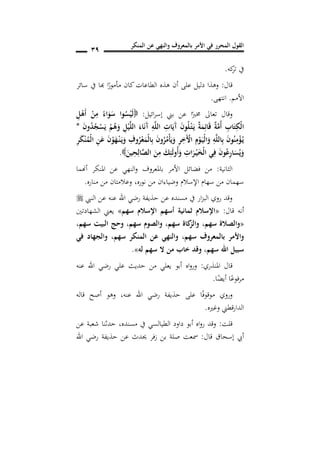 ‫المنكر‬ ‫عن‬ ‫والنهي‬ ‫بالمعروف‬ ‫األمر‬ ‫في‬ ‫المحرر‬ ‫القول‬
19
‫كه‬‫تر‬ ‫يف‬.
‫قال‬:‫سائر‬ ‫يف‬ ‫هبا‬ ‫ا‬ً‫مأمور‬ ‫كان‬‫الطاعات‬ ‫هذه‬ ‫أن‬ ‫على‬ ‫دليل‬ ‫وهذا‬
‫األمم‬.‫انتهى‬.
‫ائيل‬‫ر‬‫إس‬ ‫بين‬ ‫عن‬ ‫ا‬ً‫خمرب‬ ‫تعاىل‬ ‫وقال‬:ِ‫ل‬ْ‫َه‬‫أ‬ ْ‫ن‬ِ‫م‬ ً‫اس‬َ‫و‬َ‫س‬ ‫وا‬ُ‫س‬ْ‫ي‬َ‫ل‬
َ‫ن‬‫و‬ُ‫د‬ُ‫ج‬ْ‫س‬َ‫ي‬ ْ‫م‬ُ‫ه‬َ‫و‬ ِ‫ل‬ْ‫ي‬َ‫ل‬‫ال‬ َ‫اس‬َ‫ن‬َ‫آ‬ ِ‫ه‬َ‫ل‬‫ال‬ ِ‫ات‬َ‫َي‬‫آ‬ َ‫ن‬‫و‬ُ‫ل‬ْ‫ن‬‫ت‬َ‫ن‬‫ي‬ ٌ‫ة‬َ‫م‬ِ‫ائ‬َ‫ق‬ ٌ‫ة‬َ‫م‬ُ‫أ‬ ِ‫اب‬َ‫ت‬ِ‫ْك‬‫ل‬‫ا‬*
ِ‫ر‬َ‫ك‬ْ‫ن‬ُ‫ْم‬‫ل‬‫ا‬ ِ‫ن‬َ‫ع‬ َ‫ن‬ْ‫و‬َ‫ه‬ْ‫ن‬‫ن‬َ‫ن‬‫ي‬َ‫و‬ ِ‫وف‬ُ‫ر‬ْ‫ع‬َ‫ْم‬‫ل‬‫ا‬ِ‫ب‬ َ‫ن‬‫و‬ُ‫ر‬ُ‫ْم‬‫أ‬َ‫ي‬َ‫و‬ ِ‫ر‬ِ‫َخ‬ْ‫اآل‬ ِ
ْ‫و‬َ‫ن‬‫ي‬ْ‫ل‬‫ا‬َ‫و‬ ِ‫ه‬َ‫ل‬‫ال‬ِ‫ب‬ َ‫ن‬‫و‬ُ‫ن‬ِ‫م‬ْ‫ؤ‬ُ‫ن‬‫ي‬
َ‫ين‬ِ‫ح‬ِ‫ال‬َ‫ص‬‫ال‬ َ‫ن‬ِ‫م‬ َ‫ك‬ِ‫ئ‬َ‫ل‬‫ُو‬‫أ‬َ‫و‬ ِ‫ات‬َ‫ر‬ْ‫ن‬‫ي‬َ ْ‫ل‬‫ا‬ ‫ي‬ِ‫ف‬ َ‫ن‬‫و‬ُ‫ع‬ِ‫ر‬‫ا‬َ‫س‬ُ‫ي‬َ‫و‬.
‫الثانية‬:‫أهنما‬ ‫املنكر‬ ‫عن‬ ‫النهي‬‫و‬ ‫باملعروف‬ ‫األمر‬ ‫فضائل‬ ‫من‬
‫م‬ ‫وضياءان‬ ‫اإلسالم‬ ‫سهام‬ ‫من‬ ‫سهمان‬‫نوره‬ ‫ن‬,‫مناره‬ ‫من‬ ‫وعالمتان‬.
‫النيب‬ ‫عن‬ ‫عنه‬ ‫اهلل‬ ‫رضي‬ ‫حذيفة‬ ‫عن‬ ‫مسنده‬ ‫يف‬ ‫ار‬‫ز‬‫الب‬ ‫روي‬ ‫وقد‬
‫قال‬ ‫أنه‬:«‫سهم‬ ‫سال‬ ‫ا‬ ‫أسهم‬ ‫ثمانية‬ ‫سال‬ ‫ا‬»‫الشهادتني‬ ‫يعين‬
«‫سهم‬ ‫والصالة‬,‫سهم‬ ‫البيت‬ ‫وحج‬ ,‫سهم‬ ‫والصو‬ ,‫سهم‬ ‫كاة‬‫والز‬,
‫سهم‬ ‫بالمعروف‬ ‫واألمر‬,‫سهم‬ ‫المنكر‬ ‫عن‬ ‫والنهي‬,‫في‬ ‫والجهاد‬
‫ا‬ ‫سبيل‬‫سهم‬ ‫هلل‬,‫له‬ ‫سهم‬ ‫ال‬ ‫من‬ ‫خاب‬ ‫وقد‬».
‫املنذري‬ ‫قال‬:‫عنه‬ ‫اهلل‬ ‫رضي‬ ‫علي‬ ‫حديث‬ ‫من‬ ‫يعلي‬ ‫أبو‬ ‫اه‬‫و‬‫ور‬
‫ا‬ً‫أيض‬ ‫ا‬ً‫مرفوع‬.
‫عنه‬ ‫اهلل‬ ‫رضي‬ ‫حذيفة‬ ‫على‬ ‫ا‬ً‫ف‬‫موقو‬ ‫وروي‬,‫قاله‬ ‫أصح‬ ‫وهو‬
‫وغريه‬ ‫قطين‬‫ر‬‫الدا‬.
‫قلت‬:‫مسنده‬ ‫يف‬ ‫الطيالسي‬ ‫داود‬ ‫أبو‬ ‫اه‬‫و‬‫ر‬ ‫وقد‬,‫عن‬ ‫شعبة‬ ‫حدثنا‬
‫قال‬ ‫إسحاق‬ ‫أيب‬:‫حي‬ ‫فر‬‫ز‬ ‫بن‬ ‫صلة‬ ‫مسعت‬‫اهلل‬ ‫رضي‬ ‫حذيفة‬ ‫عن‬ ‫دث‬
 