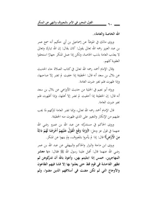 ‫المنكر‬ ‫عن‬ ‫والنهي‬ ‫بالمعروف‬ ‫األمر‬ ‫في‬ ‫المحرر‬ ‫القول‬ 61
‫والعامة‬ ‫اصة‬ ‫ال‬ ‫اهلل‬».
‫امل‬ ‫يف‬ ‫مالك‬ ‫وروى‬‫عمر‬ ‫مسع‬ ‫أنه‬ ‫حكيم‬ ‫أيب‬ ‫بن‬ ‫إمساعيل‬ ‫عن‬ ‫وطأ‬
‫يقول‬ ‫تعاىل‬ ‫اهلل‬ ‫رمحه‬ ‫يز‬‫ز‬‫الع‬ ‫عبد‬ ‫بن‬:‫يقال‬ ‫كان‬:‫وتعاىل‬ ‫تبارك‬ ‫اهلل‬ ‫إن‬
‫اخلاصة‬ ‫بذنب‬ ‫العامة‬ ‫يعذب‬ ‫ال‬,‫ا‬‫و‬‫استحق‬ ‫ا‬ً‫جهار‬ ‫املنكر‬ ‫عمل‬ ‫إذا‬ ‫لكن‬‫و‬
‫كلهم‬‫العقوبة‬.
‫احلديث‬ ‫جاء‬ ‫الصالة‬ ‫كتاب‬‫يف‬ ‫تعاىل‬ ‫اهلل‬ ‫رمحه‬ ‫أمحد‬ ‫اإلمام‬ ‫وقال‬
‫سعد‬ ‫بن‬ ‫بالل‬ ‫عن‬‫قال‬ ‫أنه‬:‫صاحبها‬ ‫إال‬ ‫تضر‬ ‫مل‬ ‫خفيت‬ ‫إذا‬ ‫اخلطيئة‬,
‫العامة‬ ‫ضرت‬ ‫تغري‬ ‫فلم‬ ‫ظهرت‬ ‫وإذا‬.
‫سعد‬ ‫بن‬ ‫بالل‬ ‫عن‬ ‫اعي‬‫ز‬‫األو‬ ‫حديث‬ ‫من‬ ‫احللية‬ ‫يف‬ ‫نعيم‬ ‫أبو‬ ‫اه‬‫و‬‫ور‬
‫قال‬ ‫أنه‬:‫أهلها‬ ‫إال‬ ‫تضر‬ ‫مل‬ ‫أخفيت‬ ‫إذا‬ ‫اخلطيئة‬ ‫إن‬,‫فلم‬ ‫أظهرت‬ ‫وإذا‬
‫العامة‬ ‫ضرت‬ ‫تغري‬.
‫تضر‬ ‫وإمنا‬ ,‫تعاىل‬ ‫اهلل‬ ‫رمحه‬ ‫أمحد‬ ‫اإلمام‬ ‫قال‬‫جيب‬ ‫ملا‬ ‫كهم‬‫لرت‬ ‫العامة‬
‫اخلطيئة‬ ‫منه‬ ‫ظهرت‬ ‫الذي‬ ‫على‬ ‫التغيري‬‫و‬ ‫اإلنكار‬ ‫من‬ ‫عليهم‬.
‫اهلل‬ ‫رضي‬ ‫عمرو‬ ‫بن‬ ‫اهلل‬ ‫عبد‬ ‫عن‬ ‫كه‬‫مستدر‬ ‫يف‬ ‫احلاكم‬ ‫وروى‬
‫وجل‬ ‫عز‬ ‫قول‬ ‫يف‬ ‫عنهما‬:ً‫ة‬َ‫ب‬‫ا‬َ‫د‬ ْ‫م‬ُ‫ه‬َ‫ل‬ ‫ا‬َ‫ن‬ْ‫ج‬َ‫ر‬ْ‫خ‬َ‫أ‬ ْ‫م‬ِ‫ه‬ْ‫ي‬َ‫ل‬َ‫ع‬ ُ‫ل‬ْ‫و‬َ‫ق‬ْ‫ل‬‫ا‬ َ َ‫ق‬َ‫و‬ ‫ا‬َ‫ذ‬ِ‫إ‬َ‫و‬
ِ‫ض‬ْ‫َر‬ْ‫األ‬ َ‫ن‬ِ‫م‬‫قال‬:‫باملعرو‬ ‫ا‬‫و‬‫يأمر‬ ‫مل‬ ‫إذا‬‫ف‬,‫املنكر‬ ‫عن‬ ‫ا‬‫و‬‫ينه‬ ‫مل‬‫و‬.
‫عمر‬ ‫بن‬ ‫اهلل‬ ‫عبد‬ ‫عن‬ ‫البيهقي‬‫و‬ ‫احلاكم‬‫و‬ ‫ار‬‫ز‬‫الب‬‫و‬ ‫ماجة‬ ‫ابن‬ ‫وروى‬
‫قال‬ ‫عنهما‬ ‫اهلل‬ ‫رضي‬:‫اهلل‬ ‫رسول‬ ‫علينا‬ ‫أقبل‬‫فقال‬:«‫معشر‬ ‫يا‬
‫ين‬‫ر‬‫المهاج‬,‫بهن‬ ‫ابتليتم‬ ‫إذا‬ ‫خمس‬,‫لم‬ ‫كوهن‬‫تدر‬ ‫أن‬ ‫باهلل‬ ‫وأعوذ‬
‫الطاعون‬ ‫فيهم‬ ‫فشا‬ ‫إال‬ ‫بها‬ ‫يعلنوا‬ ‫حتى‬ ‫قط‬ ‫قو‬ ‫في‬ ‫الفاحشة‬ ‫تظهر‬
‫ولم‬ ,‫مضوا‬ ‫الذين‬ ‫أسالفهم‬ ‫في‬ ‫مضت‬ ‫تكن‬ ‫لم‬ ‫التي‬ ‫واألوجاع‬
 