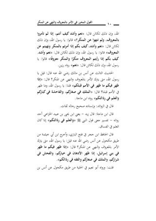 ‫المنكر‬ ‫عن‬ ‫والنهي‬ ‫بالمعروف‬ ‫األمر‬ ‫في‬ ‫المحرر‬ ‫القول‬ 01
‫اهلل‬,‫قال‬ ‫لكائن‬ ‫ذلك‬ ‫وإن‬:«‫أنتم‬ ‫كيف‬ ‫وأشد‬ ‫نعم‬,‫تأمروا‬ ‫لم‬ ‫إذا‬
‫بالمعروف‬,‫المنكر؟‬ ‫عن‬ ‫تنهوا‬ ‫ولم‬»‫ا‬‫و‬‫قال‬:‫ذلك‬ ‫وإن‬ ,‫اهلل‬ ‫رسول‬ ‫يا‬
‫قال‬ ‫لكائن‬:«‫ونهيت‬ ‫بالمنكر‬ ‫أمرتم‬ ‫إذا‬ ‫بكم‬ ‫كيف‬,‫وأشد‬ ‫نعم‬‫عن‬ ‫م‬
‫المعروف‬»‫ا‬‫و‬‫قال‬:‫قال‬ ‫لكائن‬ ‫ذلك‬ ‫وإن‬ ,‫اهلل‬ ‫رسول‬ ‫يا‬:«‫وأشد‬ ‫نعم‬.
‫ا‬ً‫ف‬‫معرو‬ ‫والمنكر‬ ‫ا‬ً‫منكر‬ ‫المعروف‬ ‫أيتم‬‫ر‬ ‫إذا‬ ‫بكم‬ ‫كيف‬»‫ا‬‫و‬‫قال‬:‫يا‬
‫قال‬ ‫لكائن‬ ‫ذلك‬ ‫وإن‬ ,‫اهلل‬ ‫رسول‬:«‫نعم‬»‫ين‬‫ز‬‫ر‬ ‫اه‬‫و‬‫ر‬.
‫قال‬ ‫عنه‬ ‫اهلل‬ ‫رضي‬ ‫مالك‬ ‫بن‬ ‫أنس‬ ‫عن‬ ‫الثالث‬ ‫احلديث‬:‫يا‬ ‫قيل‬
‫اهلل‬ ‫رسول‬,‫بامل‬ ‫األمر‬ ‫يرتك‬ ‫مىت‬‫قال‬ ‫املنكر؟‬ ‫عن‬ ‫النهي‬‫و‬ ‫عروف‬:«‫إذا‬
‫قبلكم‬ ‫األمم‬ ‫في‬ ‫ظهر‬ ‫ما‬ ‫فيكم‬ ‫ظهر‬»‫قلنا‬:‫اهلل‬ ‫رسول‬ ‫يا‬,‫ظهر‬ ‫وما‬
‫قال‬ ‫قبلنا؟‬ ‫األمم‬ ‫يف‬:«‫كم‬‫كبار‬ ‫في‬ ‫والفاحشة‬ ,‫كم‬‫صغار‬ ‫في‬ ‫الملك‬
‫رذالتكم‬ ‫في‬ ‫والعلم‬»‫ماجة‬ ‫ابن‬ ‫اه‬‫و‬‫ر‬.
‫ائد‬‫و‬‫الز‬ ‫يف‬ ‫قال‬:‫ثقات‬ ‫رجاله‬ ‫صحيح‬ ‫وإسناده‬.
‫ماجة‬ ‫ابن‬ ‫قال‬:‫يد‬‫ز‬ ‫قال‬-‫ا‬ ‫يعين‬‫أحد‬ ‫اعي‬‫ز‬‫اخل‬ ‫عبيد‬ ‫بن‬ ‫حيىي‬ ‫بن‬
‫اته‬‫و‬‫ر‬-‫النيب‬ ‫قول‬ ‫معىن‬ ‫تفسري‬«‫رذالتكم‬ ‫في‬ ‫والعلم‬»‫كان‬ ‫إذا‬
‫الفساق‬ ‫يف‬ ‫العلم‬.
‫من‬ ‫خيثمة‬ ‫أيب‬ ‫ابن‬ ‫ج‬‫أخر‬‫و‬ ,‫الباري‬ ‫فتح‬ ‫يف‬ ‫حجر‬ ‫ابن‬ ‫احلافظ‬ ‫قال‬
‫قيل‬ ‫عنه‬ ‫اهلل‬ ‫رضي‬ ‫أنس‬ ‫عن‬ ‫مكحول‬ ‫يق‬‫ر‬‫ط‬:‫اهلل‬ ‫رسول‬ ‫يا‬,‫يرتك‬ ‫مىت‬
‫قال‬ ‫املنكر؟‬ ‫عن‬ ‫النهي‬‫و‬ ‫باملعروف‬ ‫األمر‬:«‫ظهر‬ ‫ما‬ ‫فيكم‬ ‫ظهر‬ ‫إذا‬
‫كم‬‫خيار‬ ‫في‬ ‫األدهان‬ ‫ظهر‬ ‫إذا‬ ,‫إسرائيل‬ ‫بني‬ ‫في‬,‫في‬ ‫والفحش‬
‫كم‬‫شرار‬,‫رذالكم‬ ‫في‬ ‫والفقه‬ ‫كم‬‫صغار‬ ‫في‬ ‫والملك‬».
‫قلت‬:‫بن‬ ‫أنس‬ ‫عن‬ ‫مكحول‬ ‫يق‬‫ر‬‫ط‬ ‫من‬ ‫احللية‬ ‫يف‬ ‫نعيم‬ ‫أبو‬ ‫اه‬‫و‬‫ور‬
 