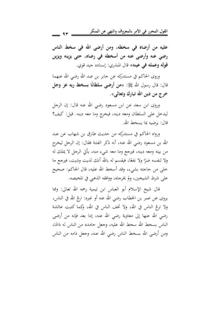 ‫المنكر‬ ‫عن‬ ‫والنهي‬ ‫بالمعروف‬ ‫األمر‬ ‫في‬ ‫المحرر‬ ‫القول‬
91
‫الناس‬ ‫ط‬ ‫س‬ ‫في‬ ‫اهلل‬ ‫أرضى‬ ‫ومن‬ ,‫طه‬ ‫س‬ ‫في‬ ‫أرضاه‬ ‫من‬ ‫عليه‬
‫رضاه‬ ‫في‬ ‫طه‬ ‫أس‬ ‫من‬ ‫عنه‬ ‫وأرضى‬ ‫عنه‬ ‫رضي‬,‫ين‬‫ز‬‫وي‬ ‫ينه‬‫ز‬‫ي‬ ‫حتى‬
‫عينه‬ ‫في‬ ‫وعمله‬ ‫قوله‬»‫املنذري‬ ‫قال‬:‫قوي‬ ‫جيد‬ ‫إسناده‬.
‫اهلل‬ ‫رضي‬ ‫اهلل‬ ‫عبد‬ ‫بن‬ ‫جابر‬ ‫عن‬ ‫كه‬‫مستدر‬ ‫يف‬ ‫احلاكم‬ ‫وروى‬‫عنهما‬
‫قال‬:‫اهلل‬ ‫رسول‬ ‫قال‬:«‫وجل‬ ‫عز‬ ‫به‬‫ر‬ ‫ط‬ ‫بس‬ ‫ا‬ً‫ن‬‫سلطا‬ ‫أرضى‬ ‫من‬
‫وتعالى‬ ‫تبارك‬ ‫اهلل‬ ‫دين‬ ‫من‬ ‫خرج‬».
‫قال‬ ‫عنه‬ ‫اهلل‬ ‫رضي‬ ‫مسعود‬ ‫ابن‬ ‫عن‬ ‫سعد‬ ‫ابن‬ ‫وروى‬:‫الرجل‬ ‫إن‬
‫دينه‬ ‫ومعه‬ ‫السلطان‬ ‫على‬ ‫ليدخل‬,‫دينه‬ ‫معه‬ ‫وما‬ ‫ج‬‫فيخر‬.‫قيل‬:‫كيف؟‬
‫قال‬:‫اهلل‬ ‫يسخط‬ ‫مبا‬ ‫يرضيه‬.
‫من‬ ‫كه‬‫مستدر‬ ‫يف‬ ‫احلاكم‬ ‫اه‬‫و‬‫ور‬‫عبد‬ ‫عن‬ ‫شهاب‬ ‫بن‬ ‫طارق‬ ‫حديث‬
‫فقال‬ ‫الفتنة‬ ‫ذكر‬ ‫أنه‬ ,‫عنه‬ ‫اهلل‬ ‫رضي‬ ‫مسعود‬ ‫بن‬ ‫اهلل‬:‫ج‬‫ليخر‬ ‫الرجل‬ ‫إن‬
‫دينه‬ ‫ومعه‬ ‫بيته‬ ‫من‬,‫منه‬ ‫شيء‬ ‫معه‬ ‫وما‬ ‫فريجع‬,‫له‬ ‫ميلك‬ ‫ال‬ ‫الرجل‬ ‫يأيت‬
‫ا‬ً‫نفع‬ ‫وال‬ ‫ا‬ً‫ضر‬ ‫لنفسه‬ ‫وال‬,‫وذيت‬ ‫لذيت‬ ‫أنك‬ ‫باهلل‬ ‫له‬ ‫فيقسم‬,‫ما‬ ‫فريجع‬
‫بشيء‬ ‫حاجته‬ ‫من‬ ‫خلى‬,‫عليه‬ ‫اهلل‬ ‫أسخط‬ ‫وقد‬‫احلاكم‬ ‫قال‬ ,:‫صحيح‬
‫شرط‬ ‫على‬‫الشيخني‬,‫خيرجاه‬ ‫مل‬‫و‬,‫تلخيصه‬ ‫يف‬ ‫الذهيب‬ ‫افقه‬‫و‬‫و‬.
‫تعاىل‬ ‫اهلل‬ ‫رمحه‬ ‫تيمية‬ ‫ابن‬ ‫العباس‬ ‫أبو‬ ‫اإلسالم‬ ‫شيخ‬ ‫قال‬:‫مما‬‫و‬
‫غريه‬ ‫أو‬ ‫عنه‬ ‫اهلل‬ ‫رضي‬ ‫اخلطاب‬ ‫بن‬ ‫عمر‬ ‫عن‬ ‫يروى‬:‫الناس‬ ‫يف‬ ‫اهلل‬ ُ‫ج‬‫ار‬,
‫اهلل‬ ‫يف‬ ‫الناس‬ ُ‫ج‬‫تر‬ ‫وال‬,‫عائ‬ ‫كتبت‬ ‫كما‬‫و‬ ,‫اهلل‬ ‫يف‬ ‫الناس‬ ‫ختف‬ ‫وال‬‫شة‬
‫أرضى‬ ‫من‬ ‫فإنه‬ ‫بعد‬ ‫إما‬ ,‫عنه‬ ‫اهلل‬ ‫رضي‬ ‫معاوية‬ ‫إىل‬ ‫عنها‬ ‫اهلل‬ ‫رضي‬
‫عليه‬ ‫اهلل‬ ‫سخط‬ ‫اهلل‬ ‫بسخط‬ ‫الناس‬,‫ا‬ً‫ذام‬ ‫له‬ ‫الناس‬ ‫من‬ ‫حامده‬ ‫وجعل‬,
‫عنه‬ ‫اهلل‬ ‫رضي‬ ‫الناس‬ ‫بسخط‬ ‫اهلل‬ ‫أرضى‬ ‫ومن‬,‫الناس‬ ‫من‬ ‫ذامه‬ ‫وجعل‬
 
