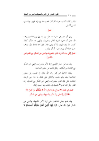 ‫المنكر‬ ‫عن‬ ‫والنهي‬ ‫بالمعروف‬ ‫األمر‬ ‫في‬ ‫المحرر‬ ‫القول‬ 96
‫أقوى‬ ‫له‬‫و‬‫ورس‬ ‫هلل‬ ‫غضبه‬ ‫كان‬ ‫أمت‬ ‫حياته‬ ‫كانت‬ ‫كلما‬ ‫القلب‬,‫انتصاره‬‫و‬
‫أكمل‬ ‫للدين‬.
‫فصل‬
‫رمحه‬ ‫العابدين‬ ‫ين‬‫ز‬ ‫احلسني‬ ‫بن‬ ‫علي‬ ‫عن‬ ‫احللية‬ ‫يف‬ ‫نعيم‬ ‫أبو‬ ‫روى‬
‫قال‬ ‫أنه‬ ‫تعاىل‬ ‫اهلل‬:‫كنابذ‬ ‫املنكر‬ ‫عن‬ ‫النهي‬‫و‬ ‫باملعروف‬ ‫لألمر‬ ‫التارك‬
‫ظهره‬ ‫اء‬‫ر‬‫و‬ ‫اهلل‬ ‫كتاب‬,‫تقاة‬ ‫يتقي‬ ‫أن‬ ‫إال‬.‫قيل‬:‫قال‬ ‫تقاته؟‬ ‫ما‬:‫خياف‬
‫عليه‬ ‫يفرط‬ ‫أن‬ ‫ا‬ً‫عنيد‬ ‫ا‬ً‫جبار‬,‫يطغى‬ ‫أن‬ ‫أو‬.
‫فصل‬{‫من‬ ‫القدرة‬ ‫م‬ ‫المنكر‬ ‫عن‬ ‫والنهي‬ ‫بالمعروف‬ ‫األمر‬ ‫ترك‬ ‫أن‬ ‫بيان‬ ‫في‬
‫الكبائر‬}
‫املنكر‬ ‫عن‬ ‫النهي‬‫و‬ ‫باملعروف‬ ‫األمر‬ ‫ترك‬ ‫اهليثمي‬ ‫حجر‬ ‫ابن‬ ‫عد‬ ‫وقد‬
‫الكبائر‬ ‫من‬ ‫القدرة‬ ‫مع‬,‫الشافعية‬ ‫بعض‬ ‫عن‬ ‫ذلك‬ ‫ونقل‬.
‫بعض‬ ‫عن‬ ‫تفسريه‬ ‫يف‬ ‫تعاىل‬ ‫اهلل‬ ‫رمحه‬ ‫كثري‬ ‫ابن‬ ‫احلافظ‬ ‫ونقله‬
,‫متجه‬ ‫وهو‬ ‫ا‬ً‫أيض‬ ‫الشافعية‬‫الوعيد‬ ‫من‬ ‫جاء‬ ‫ما‬ ‫ذلك‬ ‫على‬ ‫الدليل‬‫و‬
‫وقد‬ ,‫القدرة‬ ‫مع‬ ‫املنكر‬ ‫عن‬ ‫النهي‬‫و‬ ‫باملعروف‬ ‫األمر‬ ‫ترك‬ ‫على‬ ‫الشديد‬
‫ذلك‬ ‫يف‬ ‫األحاديث‬‫و‬ ‫اآليات‬ ‫ذكر‬ ‫تقدم‬,‫املنة‬‫و‬ ‫احلمد‬ ‫هلل‬‫و‬.
‫فصل‬‫تعالى‬ ‫بقوله‬ ‫االحتجاج‬ ‫تفنيد‬ ‫في‬:‫ا‬َ‫ذ‬ِ‫إ‬ َ‫ل‬َ‫ض‬ ْ‫ن‬َ‫م‬ ْ‫م‬ُ‫ك‬ُ‫ر‬ُ‫ض‬َ‫ي‬ َ‫ال‬
ْ‫م‬ُ‫ت‬ْ‫ن‬‫ي‬َ‫د‬َ‫ت‬ْ‫ه‬‫ا‬‫بالمعرو‬ ‫األمر‬ ‫ترك‬ ‫على‬‫المنكر‬ ‫عن‬ ‫والنهي‬ ‫ف‬
‫عن‬ ‫النهي‬‫و‬ ‫باملعروف‬ ‫األمر‬ ‫ترك‬ ‫على‬ ‫املداهنني‬ ‫بعض‬ ‫حيتج‬ ‫وقد‬
‫تعاىل‬ ‫اهلل‬ ‫بقول‬ ‫املنكر‬:َ‫ال‬ ْ‫م‬ُ‫ك‬َ‫س‬ُ‫ف‬ْ‫ن‬‫ن‬َ‫أ‬ ْ‫م‬ُ‫ك‬ْ‫ي‬َ‫ل‬َ‫ع‬ ‫وا‬ُ‫ن‬َ‫َم‬‫آ‬ َ‫ين‬ِ‫ذ‬َ‫ل‬‫ا‬ ‫ا‬َ‫ه‬ُ‫ن‬‫ي‬َ‫أ‬ ‫ا‬َ‫ي‬
 