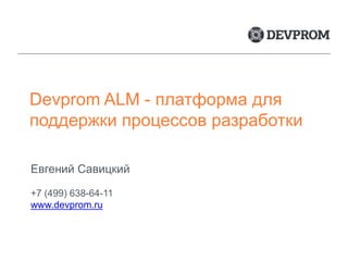 Devprom ALM - платформа для
поддержки процессов разработки
Евгений Савицкий
+7 (499) 638-64-11
www.devprom.ru
 