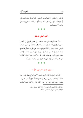 ‫اﻷول‬ ‫اﻟﺠﺰء‬ ١١٠
‫ـﻰ‬‫ـ‬‫ﻠ‬‫ﻋ‬ ‫ـﺪ‬‫ـ‬‫ﻌ‬‫ﻗ‬ ‫ـﻪ‬‫ـ‬‫ﻴ‬‫ﻋﻠ‬ ‫ـﻞ‬‫ـ‬‫ﺧ‬‫د‬ ‫ـﺎ‬‫ـ‬‫ﻤ‬‫ﻓﻠ‬ ،‫ـﺮ‬‫ـ‬‫ﻀ‬‫ﻓﺄﺣ‬ ‫ـﺎت‬‫ـ‬‫ﻳ‬‫ر‬‫اﻟﻌﻤﺎ‬ ‫ﰲ‬ ‫ـﺎرﻩ‬‫ـ‬‫ﻀ‬‫ﺑﺈﺣ‬ ‫ـﺄﻣﺮ‬‫ـ‬‫ﻓ‬ ‫اﷲ‬
‫ـﺎل‬‫ـ‬‫ﻗ‬‫و‬ ‫ـﻪ‬‫ـ‬‫ﺳ‬‫أ‬‫ر‬:‫ـﻦ‬‫ـ‬‫ﻣ‬ ‫ـﻪ‬‫ـ‬‫ﻨ‬‫ﻋ‬ ‫ج‬‫ـﺮ‬‫ـ‬‫ﻔ‬‫ﻓ‬ ،‫ـﺔ‬‫ـ‬‫ﻋ‬‫اﻟﻄﺎ‬ ‫ـﺰ‬‫ـ‬‫ﻋ‬ ‫ـﺄرﻩ‬‫ـ‬‫ﻓ‬ ،‫ـﻴﺔ‬‫ـ‬‫ﺼ‬‫اﳌﻌ‬ ‫ذل‬ ‫ـﻪ‬‫ـ‬‫ﺘ‬‫ﻳ‬‫ر‬‫أ‬ ‫ـﻢ‬‫ـ‬‫ﻬ‬‫اﻟﻠ‬
‫ﺳﺎﻋﺘﻪ‬P
)
206F
١(
P)‫ﺑﺘﺼﺮف‬.(
* * *
‫ﺑﺪﻋﺎﺋﻪ‬ ‫اﻟﻄﻴﺮ‬ ‫أﻛﻠﺘﻪ‬
‫ـﺪ‬‫ـ‬‫ـ‬‫ﻳ‬‫ز‬ ‫ـﻦ‬‫ـ‬‫ـ‬‫ﺑ‬ ‫ـﺪ‬‫ـ‬‫ـ‬‫ﺣ‬‫ا‬‫ﻮ‬‫اﻟ‬ ‫ـﺪ‬‫ـ‬‫ـ‬‫ﺒ‬‫ﻋ‬ ‫ـﺎل‬‫ـ‬‫ـ‬‫ﻗ‬:‫ـ‬‫ـ‬‫ـ‬‫ﻏ‬ ‫ـﺾ‬‫ـ‬‫ـ‬‫ﻌ‬‫ﺑ‬ ‫ﰲ‬ ‫ـﺖ‬‫ـ‬‫ـ‬‫ﺟ‬‫ﺧﺮ‬،‫ـﺮ‬‫ـ‬‫ـ‬‫ﺤ‬‫اﻟﺒ‬ ‫ﰲ‬ ‫اﰐ‬‫و‬‫ﺰ‬
‫ـﻪ‬‫ـ‬‫ـ‬‫ـ‬‫ﺗ‬‫ﻓﻨﺒﺬ‬ ‫ـﺮة‬‫ـ‬‫ـ‬‫ـ‬‫ﻳ‬‫ﺰ‬‫ﺟ‬ ‫ﰲ‬ ‫ـﻪ‬‫ـ‬‫ـ‬‫ـ‬‫ﺘ‬‫ﻓﺪﻓﻨ‬ ،‫ـﻼم‬‫ـ‬‫ـ‬‫ـ‬‫ﻐ‬‫اﻟ‬ ‫ـﺎت‬‫ـ‬‫ـ‬‫ـ‬‫ﻤ‬‫ﻓ‬ ،‫ـﻞ‬‫ـ‬‫ـ‬‫ـ‬‫ﻀ‬‫ﻓ‬ ‫ـﻪ‬‫ـ‬‫ـ‬‫ـ‬‫ﻟ‬ ‫ﱄ‬ ‫ـﻼم‬‫ـ‬‫ـ‬‫ـ‬‫ﻏ‬ ‫ـﻲ‬‫ـ‬‫ـ‬‫ـ‬‫ﻌ‬‫وﻣ‬
‫ـﻨﻊ‬‫ﺻ‬ ‫ﻣﺎ‬ ‫ﻧﺘﻔﻜﺮ‬ ‫وﻗﻮف‬ ‫ﳓﻦ‬ ‫ﻓﺒﻴﻨﺎ‬ ،‫اﺿﻊ‬‫ﻮ‬‫ﻣ‬ ‫ﺛﻼﺛﺔ‬ ‫ﰲ‬ ‫ات‬‫ﺮ‬‫ﻣ‬ ‫ﺛﻼث‬ ‫اﻷرض‬
‫ـﺎ‬‫ـ‬‫ﻤ‬‫ﻓﻠ‬ ٌ‫ـﻲء‬‫ـ‬‫ﺷ‬ ‫ـﻪ‬‫ـ‬‫ﻨ‬‫ﻣ‬ ‫ـﻖ‬‫ـ‬‫ﺒ‬‫ﻳ‬ ‫ﱂ‬ ‫ـﱴ‬‫ـ‬‫ﺣ‬ ‫ـﻮﻩ‬‫ـ‬‫ﻗ‬‫ﺰ‬‫ﻓﻤ‬ ‫ـﺎن‬‫ـ‬‫ﻴ‬‫اﻟﻌﻘ‬‫و‬ ‫ـﻮر‬‫ـ‬‫ﺴ‬‫اﻟﻨ‬ ‫ـﺖ‬‫ـ‬‫ﻌ‬‫اﻧﻘﻄ‬ ‫إذا‬ ‫ـﻪ‬‫ـ‬‫ﻟ‬
‫ﳍﺎ‬ ‫ﻓﻘﻠﺖ‬ ‫اﻟﻐﻼم‬ ‫أم‬ ‫أﺗﻴﺖ‬ ‫اﻟﺒﺼﺮة‬ ‫ﻗﺪﻣﻨﺎ‬:‫ـﺖ‬‫ﻟ‬‫ﻗﺎ‬ ‫ـﻚ؟‬‫ﻨ‬‫اﺑ‬ ‫ـﺎل‬‫ﺣ‬ ‫ـﺖ‬‫ﻧ‬‫ﻛﺎ‬‫ـﺎ‬‫ﻣ‬:
‫ﻳﻘ‬ ‫أﲰﻌﻪ‬ ‫ﻛﻨﺖ‬‫ا‬ً‫ﺧﲑ‬‫ﻮل‬:‫اﻟﻄﲑ‬ ‫اﺻﻞ‬‫ﻮ‬‫ﺣ‬ ‫ﻣﻦ‬ ‫اﺣﺸﺮﱐ‬ ‫اﻟﻠﻬﻢ‬P
)
207F
٢(
P.
* * *
‫ﻳﺮ‬‫ز‬‫اﻟﻮ‬ ‫دﻋﺎء‬–‫اﷲ‬ ‫رﺣﻤﻪ‬-
‫اﳉﻮزي‬ ‫اﺑﻦ‬ ‫ﻗﺎل‬:‫ﻳﺮ‬‫ز‬‫ـﻮ‬‫ﻟ‬‫ا‬ ‫ـﺎن‬‫ﻛ‬)‫ـﲔ‬‫ﳝ‬ ‫ـﺪﻳﻦ‬‫ﻟ‬‫ا‬ ‫ـﻮن‬‫ﻋ‬ ‫ـﺎﱂ‬‫ﻌ‬‫اﻟ‬ ‫ـﺎم‬‫ﻣ‬‫اﻹ‬ ‫ـﲏ‬‫ﻌ‬‫ﻳ‬
‫ـﲑة‬‫ـ‬‫ـ‬‫ﺒ‬‫ﻫ‬ ‫ـﻦ‬‫ـ‬‫ـ‬‫ﺑ‬ ‫ـﲕ‬‫ـ‬‫ـ‬‫ﳛ‬ ‫ـﺮ‬‫ـ‬‫ـ‬‫ﻬ‬‫اﳌﻈ‬ ‫ـﺎ‬‫ـ‬‫ـ‬‫ﺑ‬‫أ‬ ‫ـﺔ‬‫ـ‬‫ـ‬‫ﻓ‬‫اﳋﻼ‬–‫اﷲ‬ ‫ـﻪ‬‫ـ‬‫ـ‬‫ﲪ‬‫ر‬-(‫ـﺎ‬‫ـ‬‫ـ‬‫ﻣ‬ ‫ـﻰ‬‫ـ‬‫ـ‬‫ﻠ‬‫ﻋ‬ ‫ـﻒ‬‫ـ‬‫ـ‬‫ﺳ‬‫ﻳﺘﺄ‬
‫ﱄ‬ ‫ـﺎل‬‫ـ‬‫ﻗ‬ ‫ـﺪ‬‫ـ‬‫ﻘ‬‫ﻟ‬‫و‬ ،‫ـﻪ‬‫ـ‬‫ﻴ‬‫ﻓ‬ ‫ـﻞ‬‫ـ‬‫ﺧ‬‫د‬ ‫ـﺎ‬‫ـ‬‫ﻣ‬ ‫ـﻰ‬‫ـ‬‫ﻠ‬‫ﻋ‬ ‫ـﺪم‬‫ـ‬‫ﻨ‬‫وﻳ‬ ،‫ـﻰ‬‫ـ‬‫ﻀ‬‫ﻣ‬:‫ﻋ‬ ‫ـﺎن‬‫ـ‬‫ﻛ‬‫ـﺔ‬‫ـ‬‫ﻳ‬‫ﺮ‬‫ﺑﺎﻟﻘ‬ ‫ـﺪﻧﺎ‬‫ـ‬‫ﻨ‬
)١(‫اﻧﻈﺮ‬:‫ﻧﻌﻴﻢ‬ ‫ﻷﰊ‬ ‫ﻟﻴﺎء‬‫و‬‫اﻷ‬ ‫ﺣﻠﻴﺔ‬١٠/٢٢٠‫ﻋﻄﺎ‬ ‫ﻣﺼﻄﻔﻰ‬ ‫ﲢﻘﻴﻖ‬.
)٢(‫ص‬ ‫اﻟﺪﻧﻴﺎ‬ ‫أﰊ‬ ‫ﻻﺑﻦ‬ ‫اﻟﺪﻋﻮة‬ ‫ﳎﺎﰊ‬٥٥-٥٦.
 