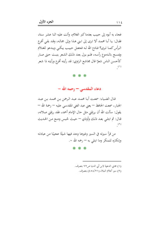 ‫اﻷول‬ ‫اﻟﺠﺰء‬ ١١٤
‫ﻋ‬ ‫أﺗﺖ‬‫و‬ ،‫اﻟﻐﻼم‬ ‫ﻛﱪ‬‫ﺑﻌﺪﻣﺎ‬ ‫ﺣﺒﻴﺐ‬ ‫إﱃ‬ ‫أﺑﻮﻩ‬ ‫ﺑﻪ‬ ‫ﻓﺠﺎء‬،‫ـﻨﺔ‬‫ﺳ‬ ‫ـﺮ‬‫ﺸ‬‫ﻋ‬ ‫ـﺎ‬‫ﻨ‬‫اﺛ‬ ‫ﻠﻴﻪ‬
‫ـﺎل‬‫ـ‬‫ﻘ‬‫ﻓ‬:‫ع‬‫ـﺮ‬‫ـ‬‫ﻗ‬‫أ‬ ‫ـﻲ‬‫ـ‬‫ﻘ‬‫ﺑ‬ ‫ـﺪ‬‫ـ‬‫ﻗ‬‫و‬ ،‫ـﻪ‬‫ـ‬‫ﻟ‬‫ﲨﺎ‬ ‫وإﱃ‬ ‫ـﺬا‬‫ـ‬‫ﻫ‬ ‫ـﲏ‬‫ـ‬‫ﺑ‬‫ا‬ ‫إﱃ‬ ‫ـﺮى‬‫ـ‬‫ﺗ‬ ‫أﻻ‬ ‫ـﺪ‬‫ـ‬‫ﻤ‬‫ﳏ‬ ‫ـﺎ‬‫ـ‬‫ﺑ‬‫أ‬ ‫ـﺎ‬‫ـ‬‫ﻳ‬
‫ـﻼم‬‫ـ‬‫ـ‬‫ـ‬‫ﻐ‬‫ﻟﻠ‬ ‫ـﺪﻋﻮ‬‫ـ‬‫ـ‬‫ـ‬‫ﻳ‬‫و‬ ‫ـﻲ‬‫ـ‬‫ـ‬‫ـ‬‫ﻜ‬‫ﻳﺒ‬ ‫ـﺐ‬‫ـ‬‫ـ‬‫ـ‬‫ﻴ‬‫ﺣﺒ‬ ‫ـﻞ‬‫ـ‬‫ـ‬‫ـ‬‫ﻌ‬‫ﻓﺠ‬ ‫ـﻪ‬‫ـ‬‫ـ‬‫ـ‬‫ﻟ‬ ‫اﷲ‬ ‫ـﺎدع‬‫ـ‬‫ـ‬‫ـ‬‫ﻓ‬ ‫ـﺮى؟‬‫ـ‬‫ـ‬‫ـ‬‫ﺗ‬ ‫ـﺎ‬‫ـ‬‫ـ‬‫ـ‬‫ﻤ‬‫ﻛ‬‫أس‬‫ﺮ‬‫ـ‬‫ـ‬‫ـ‬‫ـ‬‫ﻟ‬‫ا‬
‫ـﺎر‬‫ـ‬‫ـ‬‫ﺻ‬ ‫ـﱴ‬‫ـ‬‫ـ‬‫ﺣ‬ ‫ـﺖ‬‫ـ‬‫ـ‬‫ﺒ‬‫ﻳﻨ‬ ‫ـﻌﺮ‬‫ـ‬‫ـ‬‫ﺸ‬‫اﻟ‬ ‫ـﻚ‬‫ـ‬‫ـ‬‫ﻟ‬‫ذ‬ ‫ـﺪ‬‫ـ‬‫ـ‬‫ﻌ‬‫ﺑ‬ ‫ـﺰل‬‫ـ‬‫ـ‬‫ﻳ‬ ‫ـﻢ‬‫ـ‬‫ـ‬‫ﻠ‬‫ﻓ‬ ،‫ـﻪ‬‫ـ‬‫ـ‬‫ﺳ‬‫أ‬‫ر‬ ‫ـﺪﻣﻮع‬‫ـ‬‫ـ‬‫ﻟ‬‫ﺑﺎ‬ ‫ـﺢ‬‫ـ‬‫ـ‬‫ﺴ‬‫وﳝ‬
‫اوي‬‫ﺮ‬‫ـ‬‫ﻟ‬‫ا‬ ‫ـﻊ‬‫ﺷ‬‫ﳎﺎ‬ ‫ﻗﺎل‬ ‫ا‬ً‫ﺷﻌﺮ‬ ‫اﻟﻨﺎس‬ ‫ﻛﺄﺣﺴﻦ‬:‫ـﻌﺮ‬‫ﺷ‬ ‫ذا‬ ‫ـﻪ‬‫ﺘ‬‫أﻳ‬‫ر‬‫و‬ ‫ع‬‫ـﺮ‬‫ﻗ‬‫أ‬ ‫ـﻪ‬‫ﺘ‬‫أﻳ‬‫ر‬ ‫ـﺪ‬‫ﻗ‬
P
)
212F
١(
P.
* * *
‫اﻟﻤﻘﺪﺳﻲ‬ ‫دﻋﺎء‬–‫اﷲ‬ ‫رﺣﻤﻪ‬-
‫ـﻴﺎء‬‫ـ‬‫ـ‬‫ﻀ‬‫اﻟ‬ ‫ـﺎل‬‫ـ‬‫ـ‬‫ﻗ‬:‫ـﺪ‬‫ـ‬‫ـ‬‫ﺒ‬‫ﻋ‬ ‫ـﻦ‬‫ـ‬‫ـ‬‫ﺑ‬ ‫ـﺪ‬‫ـ‬‫ـ‬‫ﻤ‬‫ﳏ‬ ‫ـﻦ‬‫ـ‬‫ـ‬‫ﺑ‬ ‫ـﺮﲪﻦ‬‫ـ‬‫ـ‬‫ﻟ‬‫ا‬ ‫ـﺪ‬‫ـ‬‫ـ‬‫ﺒ‬‫ﻋ‬ ‫ـﺪ‬‫ـ‬‫ـ‬‫ﻤ‬‫ﳏ‬ ‫ـﺎ‬‫ـ‬‫ـ‬‫ﺑ‬‫أ‬ ‫ـﺖ‬‫ـ‬‫ـ‬‫ﻌ‬‫ﲰ‬
‫اﳊﺎﻓﻆ‬ ‫ﲰﻌﺖ‬ ،‫اﳉﺒﺎر‬–‫ـﻪ‬‫ﻴ‬‫ﻋﻠ‬ ‫ـﻲ‬‫ﺳ‬‫اﳌﻘﺪ‬ ‫اﻟﻐﲏ‬ ‫ﻋﺒﺪ‬ ‫ﻳﻌﲏ‬–‫اﷲ‬ ‫ـﺔ‬‫ﲪ‬‫ر‬–
‫ﻳﻘﻮل‬:،‫ـﻼﺗﻪ‬‫ﺻ‬ ‫رزﻗﲏ‬ ‫ﻓﻘﺪ‬ ،‫أﲪﺪ‬ ‫اﻹﻣﺎم‬ ‫ﺣﺎل‬ ‫ﻣﺜﻞ‬ ‫ﻗﲏ‬‫ز‬‫ﻳﺮ‬ ‫أن‬ ‫اﷲ‬ ‫ﺳﺄﻟﺖ‬
‫ـﺎل‬‫ـ‬‫ـ‬‫ﻗ‬:‫أوذي‬‫و‬ ‫ـﻚ‬‫ـ‬‫ـ‬‫ﻟ‬‫ذ‬ ‫ـﺪ‬‫ـ‬‫ـ‬‫ﻌ‬‫ﺑ‬ ‫ـﻲ‬‫ـ‬‫ـ‬‫ﻠ‬‫اﺑﺘ‬ ‫ﰒ‬–‫ـ‬‫ـ‬‫ـ‬ُ‫ﺣ‬ ‫ـﺚ‬‫ـ‬‫ـ‬‫ﻴ‬‫ﺣ‬‫ـﺪﻳﺚ‬‫ـ‬‫ـ‬‫ﳊ‬‫ا‬ ‫ـﻦ‬‫ـ‬‫ـ‬‫ﻣ‬ ‫ـﻊ‬‫ـ‬‫ـ‬‫ﻨ‬‫وﻣ‬ ‫ﺒﺲ‬
P
)
213F
٢(
P.
‫ـﻪ‬‫ﺗ‬‫ﻋﺒﺎد‬ ‫ـﻦ‬‫ﻣ‬ ‫ـﺎ‬ً‫ﻋﺠﻴﺒ‬ ‫ﺎ‬ً‫ـﻴﺌ‬‫ﺷ‬ ‫ـﺎ‬‫ﻬ‬‫ﻓﻴ‬ ‫ـﺪ‬‫ﺟ‬‫و‬ ‫ـﺎ‬‫ﻫ‬‫وﻏﲑ‬ ‫ـﲑ‬‫ﺴ‬‫اﻟ‬ ‫ﰲ‬ ‫ـﲑﺗﻪ‬‫ﺳ‬ ‫أ‬‫ﺮ‬‫ﻗ‬ ‫ﻣﻦ‬
‫ﺑﻪ‬ ‫اﺑﺘﻠﻲ‬ ‫وﻣﺎ‬ ‫ﻟﻠﻤﻨﻜﺮ‬ ‫وإﻧﻜﺎرﻩ‬–‫اﷲ‬ ‫رﲪﻪ‬-.
* * *
)١(‫ص‬ ‫اﻟﺪﻧﻴﺎ‬ ‫أﰊ‬ ‫ﻻﺑﻦ‬ ‫اﻟﺪﻋﻮة‬ ‫ﳎﺎﰊ‬٧٢‫ﺑﺘﺼﺮف‬.
)٢(‫اﻟﻨﺒﻼء‬ ‫أﻋﻼم‬ ‫ﺳﲑ‬)٢١/٤٥٨(‫ﺑﺘﺼﺮف‬.
 