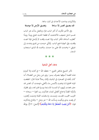 ‫اﻟﺪﻋﺎء‬ ‫ﻋﺠﺎﺋﺐ‬ ‫ﻣﻦ‬١١٩
‫ﺳﺎﻋﺔ‬ ‫ﺛﻠﺚ‬ ‫ﰲ‬ ‫اﻷﺣﺪاث‬ ‫وﻣﺎﺟﺖ‬ ‫ﻳﺎت‬‫ﺮ‬‫اﻟﺬﻛ‬‫و‬.
‫ـﺎﻋﺔ‬‫ـ‬‫ـ‬‫ﺳ‬ ‫إﻻ‬ ‫ـﺮ‬‫ـ‬‫ـ‬‫ﻤ‬‫اﻟﻌ‬ ‫ـﻴﻖ‬‫ـ‬‫ـ‬‫ﻀ‬‫ﻳ‬ ‫ـﺪ‬‫ـ‬‫ـ‬‫ﻗ‬‫ﺎ‬ً‫ـﻌ‬‫ـ‬‫ـ‬‫ـ‬‫ﺿ‬‫ﻣﻮ‬ ‫إﻻ‬ ‫اﻷرض‬ ‫ـﻴﻖ‬‫ـ‬‫ـ‬‫ـ‬‫ﻀ‬‫وﺗ‬
‫ـﺎب‬‫ـ‬‫ﺒ‬‫اﻟ‬ ‫ـﺰ‬‫ـ‬‫ﺑ‬‫ـﺪأت ﻬ‬‫ﻞ ﺑـ‬‫ـ‬‫ﺰًا، وﺑﺎﻟﻔﻌـ‬‫ـ‬‫ﺎب ﻫـ‬‫ـ‬‫ﺰ اﻟﺒـ‬‫ـ‬‫ﺮت أن أﻫـ‬‫ـ‬‫ﲑ ﻓﻜـ‬‫ـ‬‫ﰲ اﻷﺧـ‬
ً‫ـﺪ‬‫ـ‬‫ﻳ‬‫رو‬ ‫ـﺘﺢ‬‫ـ‬‫ﻔ‬‫ﺗ‬ ‫ـﺪ‬‫ـ‬‫ﻳ‬‫اﳊﺪ‬ ‫ـﺔ‬‫ـ‬‫ﻌ‬‫ﻗﻄ‬ ‫أن‬ ‫ـﻔﺖ‬‫ـ‬‫ﺸ‬‫ﻓﺎﻛﺘ‬ ،‫ـﻌﻴﻒ‬‫ـ‬‫ﺿ‬ ‫ـﻞ‬‫ـ‬‫ﺣ‬‫ﻧﺎ‬ ‫ـﻢ‬‫ـ‬‫ﺴ‬‫ﲜ‬‫ا‬ً‫ـﺪ‬‫ـ‬‫ﻳ‬‫رو‬ ‫ا‬
‫ـﺖ‬‫ﺒ‬‫ﺗﻌ‬ ‫ـﺈذا‬‫ﻓ‬ ‫ـﻞ‬‫ﺻ‬‫ا‬‫و‬‫أ‬ ‫ﰒ‬ ‫ـﺖ‬‫ﻔ‬‫وﻗ‬ ‫ـﺖ‬‫ﺒ‬‫ﺗﻌ‬ ‫وإذا‬ ‫ـﺎب‬‫ﺒ‬‫اﻟ‬ ‫ـﺄﻫﺰ‬‫ﻓ‬ ،‫اﻟﺴﺎﻋﺔ‬ ‫ﻛﻌﻘﺮب‬
‫ـﺎب‬‫ـ‬‫ﺒ‬‫اﻟ‬ ‫ـﺘﺢ‬‫ـ‬‫ﻓ‬ ‫ـﺔ‬‫ـ‬‫ﻳ‬‫اﻟﻨﻬﺎ‬ ‫وﰲ‬ ،‫ـﺖ‬‫ـ‬‫ﻔ‬‫وﻗ‬.‫إﱃ‬ ‫ـﺪت‬‫ـ‬‫ﻋ‬‫و‬ ‫ـﱪي‬‫ـ‬‫ﻗ‬ ‫ـﻦ‬‫ـ‬‫ﻣ‬ ‫ـﺖ‬‫ـ‬‫ﺟ‬‫ﺧﺮ‬ ‫ـﺄﱐ‬‫ـ‬‫ﻛ‬‫و‬
‫ﻓﱵ‬‫ﺮ‬‫ـ‬‫ـ‬‫ـ‬‫ـ‬‫ﻏ‬–‫ـﺪث‬‫ـ‬‫ـ‬‫ـ‬‫ﺣ‬ ‫ـﺎ‬‫ـ‬‫ـ‬‫ـ‬‫ﻣ‬ ‫ـﻰ‬‫ـ‬‫ـ‬‫ـ‬‫ﻠ‬‫ﻋ‬ ‫اﷲ‬ ‫ـﺪت‬‫ـ‬‫ـ‬‫ـ‬‫ﲪ‬‫و‬.‫ـﺘﺠﺎب‬‫ـ‬‫ـ‬‫ـ‬‫ﺳ‬‫ا‬ ‫ـﺬي‬‫ـ‬‫ـ‬‫ـ‬‫ﻟ‬‫ا‬ ‫ﷲ‬ ‫ـﺪ‬‫ـ‬‫ـ‬‫ـ‬‫ﻤ‬‫اﳊ‬‫و‬
‫اﻟﺪﻋﺎء‬.
* * *
‫اﻟﺒﺎدﻳﺔ‬ ‫أﻫﻞ‬ ‫دﻋﺎء‬
‫ـﺮﱐ‬‫ـ‬‫ـ‬‫ﻘ‬‫اﻟ‬ ‫ـﺎﺋﺾ‬‫ـ‬‫ـ‬‫ﻋ‬ ‫ـﻴﺦ‬‫ـ‬‫ـ‬‫ﺸ‬‫اﻟ‬ ‫ـﺮ‬‫ـ‬‫ـ‬‫ﻛ‬‫ذ‬–‫اﷲ‬ ‫ـﻪ‬‫ـ‬‫ـ‬‫ﻈ‬‫ﺣﻔ‬–‫ـﻪ‬‫ـ‬‫ـ‬‫ﺑ‬‫ﻛﺘﺎ‬‫ﰲ‬)‫ـﺰن‬‫ـ‬‫ـ‬‫ﲢ‬ ‫ﻻ‬(
‫ـﲑ‬‫ـ‬‫ﺴ‬‫ﻳ‬ ‫ـﺮف‬‫ـ‬‫ﺼ‬‫ﺑﺘ‬ ‫ـﻮﻗﻬﺎ‬‫ـ‬‫ﺳ‬‫أ‬ ‫ـﺔ‬‫ـ‬‫ﺼ‬‫اﻟﻘ‬ ‫ـﺬﻩ‬‫ـ‬‫ﻫ‬:‫ـﻪ‬‫ـ‬‫ﻧ‬‫أ‬ ‫ـﻼء‬‫ـ‬‫ﻀ‬‫اﻟﻔ‬ ‫ـﻦ‬‫ـ‬‫ﻣ‬ ‫ـﻞ‬‫ـ‬‫ﺟ‬‫ر‬ ‫ـﻦ‬‫ـ‬‫ﻋ‬ ‫روي‬
‫ـﺎل‬‫ـ‬‫ﻗ‬ ‫ا‬ً‫ـﺪ‬‫ـ‬‫ﺑ‬‫ﻋﺎ‬ ً‫ﻼ‬‫ـ‬‫ـ‬‫ﺟ‬‫ر‬ ‫ـﺎن‬‫ـ‬‫ﻛ‬‫و‬ ،‫ـﺔ‬‫ـ‬‫ﻳ‬‫اﻟﺒﺎد‬ ‫ﰲ‬ ‫اء‬‫ﺮ‬‫ـﺤ‬‫ـ‬‫ﺼ‬‫اﻟ‬ ‫ﰲ‬ ‫ـﻪ‬‫ـ‬‫ﻠ‬‫ﺑﺄﻫ‬ ‫ـﺎن‬‫ـ‬‫ﻛ‬:‫ـﺖ‬‫ـ‬‫ﻌ‬‫اﻧﻘﻄ‬
‫ـﺪ‬‫ـ‬‫ﻗ‬ ‫ـﺪﻳﺮ‬‫ـ‬‫ﻐ‬‫اﻟ‬ ‫أن‬ ‫ـﺪت‬‫ـ‬‫ﺟ‬‫ﻓﻮ‬ ،‫ـﻲ‬‫ـ‬‫ﻠ‬‫ﻷﻫ‬ ‫ـﺎء‬‫ـ‬‫ﻣ‬ ‫ـﺘﻤﺲ‬‫ـ‬‫ﻟ‬‫ﻷ‬ ‫ـﺖ‬‫ـ‬‫ﺒ‬‫وذﻫ‬ ‫ـﺎ‬‫ـ‬‫ﻨ‬‫ﻟ‬ ‫ـﺎورة‬‫ـ‬‫ﻟ‬‫ﻴــﺎﻩ اﺠﻤ‬
،‫ـﺮة‬‫ـ‬‫ﻄ‬‫ﻗ‬ ‫ـﻮ‬‫ـ‬‫ﻟ‬‫و‬ ،‫ـﺪ‬‫ـ‬‫ﳒ‬ ‫ـﻢ‬‫ـ‬‫ﻠ‬‫ﻓ‬ ‫ـﺮة‬‫ـ‬‫ﺴ‬‫وﻳ‬ ‫ـﺔ‬‫ـ‬‫ﻨ‬‫ﳝ‬ ‫ـﺎء‬‫ـ‬‫ﳌ‬‫ا‬ ‫ـﻨﺎ‬‫ـ‬‫ﺴ‬‫اﻟﺘﻤ‬ ‫ﰒ‬ ،‫ـﻴﻬﻢ‬‫ـ‬‫ﻟ‬‫إ‬ ‫ـﺪت‬‫ـ‬‫ﻌ‬‫ﻓ‬ ‫ـﻒ‬‫ـ‬‫ﺟ‬
‫أ‬‫و‬‫ـﺰة‬‫ﻌ‬‫اﻟ‬ ‫رب‬ ‫ـﺬﻛﺮت‬‫ﺘ‬‫ﻓ‬ ،‫ﻟﻠﻤﺎء‬ ‫أﻃﻔﺎﱄ‬ ‫اﺣﺘﺎج‬‫و‬ ‫اﻟﻈﻤﺄ‬ ‫ﻛﻨﺎ‬‫در‬–‫ـﺒﺤﺎﻧﻪ‬‫ﺳ‬–
،‫ـﲔ‬‫ﺘ‬‫ﻛﻌ‬‫ر‬ ‫ـﻠﻴﺖ‬‫ﺻ‬‫و‬ ‫ـﺔ‬‫ﻠ‬‫اﻟﻘﺒ‬ ‫ـﺘﻘﺒﻠﺖ‬‫ﺳ‬‫ا‬‫و‬ ،‫ـﺖ‬‫ﻤ‬‫وﺗﻴﻤ‬ ،‫ـﺖ‬‫ﻤ‬‫ﻓﻘ‬ ،‫ﻘﺮﻳﺐ اﺠﻤﻟﻴﺐ‬
‫اﷲ‬ ‫ـﺄﻟﺖ‬‫ـ‬‫ﺳ‬‫و‬ ‫ـﺖ‬‫ـ‬‫ﻴ‬‫وﺑﻜ‬ ‫ـﺪي‬‫ـ‬‫ﻳ‬ ‫ـﺖ‬‫ـ‬‫ﻌ‬‫ﻓ‬‫ر‬ ‫ﰒ‬–‫ـﻞ‬‫ـ‬‫ﺟ‬‫و‬ ‫ـﺰ‬‫ـ‬‫ﻋ‬–‫ـﺬﻛﺮت‬‫ـ‬‫ﺗ‬‫و‬ ‫ـﺎح‬‫ـ‬‫ﳊ‬‫ﺑﺈ‬
‫ﻟﻪ‬‫ﻮ‬‫ﻗ‬:ُ‫ﻒ‬ِ‫ﺸ‬ْ‫ﻜ‬َ‫ﻳ‬َ‫و‬ ُ‫ﺎﻩ‬َ‫ﻋ‬َ‫د‬ ‫ا‬َ‫ذ‬ِ‫إ‬ ‫ﱠ‬‫ﺮ‬َ‫ﻄ‬ْ‫ﻀ‬ُ‫ْﻤ‬‫ﻟ‬‫ا‬ ُ‫ﻴﺐ‬ِ‫ﺠ‬ُ‫ﻳ‬ ْ‫ﻦ‬‫ﱠ‬‫ﻣ‬َ‫أ‬]‫اﻟﻨﻤﻞ‬:٦٢.[‫اﷲ‬‫و‬‫و‬
 