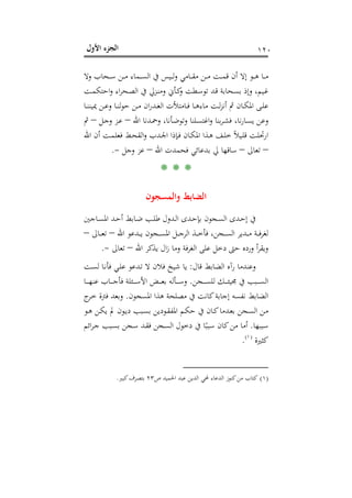 ‫اﻷول‬ ‫اﻟﺠﺰء‬ ١٢٠
‫ـ‬‫ـ‬‫ـ‬‫ﻣ‬‫وﻻ‬ ‫ـﺤﺎب‬‫ـ‬‫ـ‬‫ﺳ‬ ‫ـﻦ‬‫ـ‬‫ـ‬‫ﻣ‬ ‫ـﻤﺎء‬‫ـ‬‫ـ‬‫ﺴ‬‫اﻟ‬ ‫ﰲ‬ ‫ـﻴﺲ‬‫ـ‬‫ـ‬‫ﻟ‬‫و‬ ‫ـﺎﻣﻲ‬‫ـ‬‫ـ‬‫ﻘ‬‫ﻣ‬ ‫ـﻦ‬‫ـ‬‫ـ‬‫ﻣ‬ ‫ـﺖ‬‫ـ‬‫ـ‬‫ﻤ‬‫ﻗ‬ ‫أن‬ ‫إﻻ‬ ‫ـﻮ‬‫ـ‬‫ـ‬‫ﻫ‬ ‫ﺎ‬
‫ـﺖ‬‫ـ‬‫ﻤ‬‫اﺣﺘﻜ‬‫و‬ ‫اء‬‫ﺮ‬‫ـﺤ‬‫ـ‬‫ﺼ‬‫اﻟ‬ ‫ﰲ‬ ‫ـﺰﱄ‬‫ﻨ‬‫وﻣ‬ ‫ـﺄﱐ‬‫ـ‬‫ﻛ‬‫و‬ ‫ـﻄﺖ‬‫ـ‬‫ﺳ‬‫ﺗﻮ‬ ‫ـﺪ‬‫ﻗ‬ ‫ـﺤﺎﺑﺔ‬‫ـ‬‫ﺴ‬‫ﺑ‬ ‫وإذ‬ ،‫ـﻴﻢ‬‫ﻏ‬
‫ـﺎ‬‫ـ‬‫ﻨ‬‫ﳝﻴﻨ‬ ‫ـﻦ‬‫ـ‬‫ﻋ‬‫و‬ ‫ـﺎ‬‫ـ‬‫ﻨ‬‫ﻟ‬‫ﻮ‬‫ﺣ‬ ‫ـﻦ‬‫ـ‬‫ﻣ‬ ‫ان‬‫ر‬‫ـﺪ‬‫ـ‬‫ﻐ‬‫اﻟ‬ ‫ـﺎﻣﺘﻸت‬‫ـ‬‫ﻓ‬ ‫ـﺎ‬‫ـ‬‫ﻫ‬‫ﻣﺎء‬ ‫ـﺖ‬‫ـ‬‫ﻟ‬‫ﺰ‬‫أﻧ‬ ‫ﰒ‬ ‫ـﺎن‬‫ـ‬‫ﻜ‬‫اﳌ‬ ‫ـﻰ‬‫ـ‬‫ﻠ‬‫ﻋ‬
‫اﷲ‬ ‫ـﺪﻧﺎ‬‫ﲪ‬‫و‬ ،‫ـﺄﻧﺎ‬‫ﺿ‬‫وﺗﻮ‬ ‫ـﻠﻨﺎ‬‫ﺴ‬‫اﻏﺘ‬‫و‬ ‫ﺑﻨﺎ‬‫ﺮ‬‫ـ‬‫ﺸ‬‫ﻓ‬ ،‫ﻧﺎ‬‫ر‬‫ـﺎ‬‫ﺴ‬‫ﻳ‬ ‫وﻋﻦ‬–‫ـﻞ‬‫ﺟ‬‫و‬ ‫ـﺰ‬‫ﻋ‬–‫ﰒ‬
‫ـﺬا‬‫ﻫ‬ ‫ـﻒ‬‫ـ‬‫ﻠ‬‫ﺧ‬ ً‫ﻼ‬‫ـﻴ‬‫ـ‬‫ﻠ‬‫ﻗ‬ ‫ـﺖ‬‫ﻠ‬‫ارﲢ‬‫اﷲ‬ ‫أن‬ ‫ـﺖ‬‫ـ‬‫ﻤ‬‫ﻓﻌﻠ‬ ‫ـﻂ‬‫ـ‬‫ﺤ‬‫اﻟﻘ‬‫و‬ ‫ـﺪب‬‫ﳉ‬‫ا‬ ‫ـﺈذا‬‫ـ‬‫ﻓ‬ ‫ـﺎن‬‫ـ‬‫ﻜ‬‫اﳌ‬
–‫ﺗﻌﺎﱃ‬–‫اﷲ‬ ‫ﻓﺤﻤﺪت‬ ‫ﺑﺪﻋﺎﺋﻲ‬ ‫ﱄ‬ ‫ﺳﺎﻗﻬﺎ‬–‫وﺟﻞ‬ ‫ﻋﺰ‬-.
* * *
‫واﻟﻤﺴﺠﻮن‬ ‫اﻟﻀﺎﺑﻂ‬
‫ـﺎﺟﲔ‬‫ـ‬‫ﺴ‬‫اﳌ‬ ‫ـﺪ‬‫ـ‬‫ﺣ‬‫أ‬ ‫ـﺎﺑﻂ‬‫ـ‬‫ﺿ‬ ‫ـﺐ‬‫ـ‬‫ﻠ‬‫ﻃ‬ ‫ـﺪول‬‫ـ‬‫ﻟ‬‫ا‬ ‫ـﺪى‬‫ـ‬‫ﺣ‬‫ﺑﺈ‬ ‫ـﺠﻮن‬‫ـ‬‫ﺴ‬‫اﻟ‬ ‫ـﺪى‬‫ـ‬‫ﺣ‬‫إ‬ ‫ﰲ‬
‫اﷲ‬ ‫ـﺪﻋﻮ‬‫ـ‬‫ـ‬‫ـ‬‫ﻳ‬ ‫ـﺠﻮن‬‫ـ‬‫ـ‬‫ـ‬‫ﺴ‬‫اﳌ‬ ‫ـﻞ‬‫ـ‬‫ـ‬‫ـ‬‫ﺟ‬‫اﻟﺮ‬ ‫ـﺬ‬‫ـ‬‫ـ‬‫ـ‬‫ﺧ‬‫ﻓﺄ‬ ،‫ـﺠﻦ‬‫ـ‬‫ـ‬‫ـ‬‫ﺴ‬‫اﻟ‬ ‫ـﺪﻳﺮ‬‫ـ‬‫ـ‬‫ـ‬‫ﻣ‬ ‫ـﺔ‬‫ـ‬‫ـ‬‫ـ‬‫ﻓ‬‫ﺮ‬‫ﻟﻐ‬–‫ـﺎﱃ‬‫ـ‬‫ـ‬‫ـ‬‫ﻌ‬‫ﺗ‬–
‫ﻳﺬ‬ ‫ال‬‫ز‬ ‫وﻣﺎ‬ ‫ﻓﺔ‬‫ﺮ‬‫اﻟﻐ‬ ‫ﻋﻠﻰ‬ ‫دﺧﻞ‬ ‫ﺣﱴ‬ ‫وردﻩ‬ ‫أ‬‫ﺮ‬‫وﻳﻘ‬‫اﷲ‬ ‫ﻛﺮ‬–‫ﺗﻌﺎﱃ‬-.
‫ﻗﺎل‬ ‫اﻟﻀﺎﺑﻂ‬ ‫رآﻩ‬ ‫وﻋﻨﺪﻣﺎ‬:‫ـﺖ‬‫ﺴ‬‫ﻟ‬ ‫ـﺎ‬‫ﻧ‬‫ﻓﺄ‬ ‫ـﻲ‬‫ﻠ‬‫ﻋ‬ ‫ـﺪﻋﻮ‬‫ﺗ‬ ‫ﻻ‬ ‫ﻓﻼن‬ ‫ﺷﻴﺦ‬ ‫ﻳﺎ‬
‫ـﺠﻦ‬‫ـ‬‫ـ‬‫ـ‬‫ـ‬‫ﺴ‬‫ﻟﻠ‬ ‫ـﻚ‬‫ـ‬‫ـ‬‫ـ‬‫ـ‬‫ﺌ‬‫ﳎﻴ‬ ‫ﰲ‬ ‫ـﺒﺐ‬‫ـ‬‫ـ‬‫ـ‬‫ـ‬‫ﺴ‬‫اﻟ‬.‫ـﺎ‬‫ـ‬‫ـ‬‫ـ‬‫ـ‬‫ﻬ‬‫ﻋﻨ‬ ‫ـﺎب‬‫ـ‬‫ـ‬‫ـ‬‫ـ‬‫ﺟ‬‫ﻓﺄ‬ ‫ـﺌﻠﺔ‬‫ـ‬‫ـ‬‫ـ‬‫ـ‬‫ﺳ‬‫اﻷ‬ ‫ـﺾ‬‫ـ‬‫ـ‬‫ـ‬‫ـ‬‫ﻌ‬‫ﺑ‬ ‫ـﺄﻟﻪ‬‫ـ‬‫ـ‬‫ـ‬‫ـ‬‫ﺳ‬‫و‬
‫اﳌﺴﺠﻮن‬ ‫ﻫﺬا‬ ‫ﻣﺼﻠﺤﺔ‬ ‫ﰲ‬ ‫ﻛﺎﻧﺖ‬‫إﺟﺎﺑﺔ‬ ‫ﻧﻔﺴﻪ‬ ‫اﻟﻀﺎﺑﻂ‬.‫ج‬‫ـﺮ‬‫ﺧ‬ ‫ﻓﱰة‬ ‫وﺑﻌﺪ‬
‫ـﻮ‬‫ـ‬‫ﻫ‬ ‫ـﻦ‬‫ـ‬‫ﻜ‬‫ﻳ‬ ‫ﱂ‬ ‫ـﻮن‬‫ـ‬‫ﻳ‬‫د‬ ‫ـﺒﺐ‬‫ـ‬‫ﺴ‬‫ﺑ‬ ‫ـﻮدﻳﻦ‬‫ـ‬‫ﻘ‬‫اﳌﻔ‬ ‫ـﻢ‬‫ـ‬‫ﻜ‬‫ﺣ‬ ‫ﰲ‬ ‫ـﺎن‬‫ـ‬‫ﻛ‬‫ـﺪﻣﺎ‬‫ـ‬‫ﻌ‬‫ﺑ‬ ‫ـﺠﻦ‬‫ـ‬‫ﺴ‬‫اﻟ‬ ‫ـﻦ‬‫ﻣ‬
‫ﺳﺒﺒﻬﺎ‬.‫ﻛ‬‫ﻣﻦ‬ ‫أﻣﺎ‬‫اﺋﻢ‬‫ﺮ‬‫ـ‬‫ﺟ‬ ‫ـﺒﺐ‬‫ﺴ‬‫ﺑ‬ ‫ـﺠﻦ‬‫ﺳ‬ ‫ـﺪ‬‫ﻘ‬‫ﻓ‬ ‫ـﺠﻦ‬‫ﺴ‬‫اﻟ‬ ‫دﺧﻮل‬ ‫ﰲ‬ ‫ﺎ‬ً‫ﺳﺒﺒ‬ ‫ﺎن‬
‫ﻛﺜﲑة‬P
)
219F
١(
P.
)١(‫ص‬ ‫اﳊﻤﻴﺪ‬ ‫ﻋﺒﺪ‬ ‫اﻟﺪﻳﻦ‬ ‫ﶈﻲ‬ ‫اﻟﺪﻋﺎء‬ ‫ﻛﻨﻮز‬‫ﻣﻦ‬ ‫ﻛﺘﺎب‬٢٣‫ﻛﺒﲑ‬‫ﺑﺘﺼﺮف‬.
 