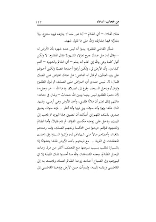 ‫اﻟﺪﻋﺎء‬ ‫ﻋﺠﺎﺋﺐ‬ ‫ﻣﻦ‬١٢٣
‫ـﻼن‬‫ـ‬‫ـ‬‫ﻔ‬‫ﻟ‬ ‫ـﻚ‬‫ـ‬‫ﻠ‬‫ﻣ‬–‫ـﺎﱂ‬‫ـ‬‫ـ‬‫ﻈ‬‫اﻟ‬ ‫أي‬–‫وﻻ‬ ،‫ع‬‫ـﺎز‬‫ـ‬‫ـ‬‫ﻨ‬‫ﻣ‬ ‫ـﺎ‬‫ـ‬‫ـ‬‫ﻬ‬‫ﻓﻴ‬ ‫ـﻪ‬‫ـ‬‫ـ‬‫ﻋ‬‫ﻳﻨﺎز‬ ‫ﻻ‬ ‫ـﺪ‬‫ـ‬‫ـ‬‫ﺟ‬ ‫ـﻦ‬‫ـ‬‫ـ‬‫ﻋ‬ ‫ـﺎ‬‫ـ‬‫ـ‬ً‫أﺑ‬
‫ﻧﻘﻮل‬ ‫ﻣﺎ‬ ‫ﻋﻠﻰ‬ ‫اﷲ‬‫و‬ ،‫ﻣﺸﺎرك‬ ‫ﻓﻴﻬﺎ‬ ‫ﻛﻪ‬‫ﻳﺸﺎر‬‫ﺷﻬﻴﺪ‬.
‫اﳌﻈﻠﻮم‬ ‫اﻟﻘﺎﺿﻲ‬ ‫ﻓﺴﺄل‬:‫ـﻪ‬‫ﻟ‬ ‫اﻷرض‬ ‫ﺑﺄن‬ ‫ﺷﻬﻮد‬ ‫ﻋﻨﺪﻩ‬ ‫ﻟﻴﺲ‬ ‫أﻧﻪ‬ ‫ا‬‫و‬‫ﻳﺒﺪ‬
–‫ـﻪ‬‫ﻟ‬ ‫وﻗﺎل‬:‫ـﻮم‬‫ﻠ‬‫اﳌﻈ‬ ‫ـﺎل‬‫ﻘ‬‫ﻓ‬ ‫ـﻬﻮد؟‬‫ﺸ‬‫اﻟ‬ ‫ـﺆﻻء‬‫ﺑ‬‫ـﻞ ﻋﻨـﺪك ﺟـﺮح ﻬ‬:‫ـﻦ‬‫ﻜ‬‫ﻟ‬‫و‬ ‫ﻻ‬
‫ﻳﻌﻠﻢ‬ ‫أﻧﻪ‬ ‫أﻋﻠﻢ‬ ‫إﱐ‬ ‫اﷲ‬‫و‬ ‫وﻫﻲ‬ ‫ﻛﻠﻤﺔ‬‫أﻗﻮل‬–‫ـﻬﻮد‬‫ﺸ‬‫اﻟ‬‫و‬ ‫اﻟﻈﺎﱂ‬ ‫أي‬–‫ـﻢ‬�‫أ‬
‫ـﻮﳍﻢ‬‫ـ‬‫ـ‬‫ـ‬‫ﺣ‬‫أ‬ ‫ـﲏ‬‫ـ‬‫ـ‬‫ﻜ‬‫ﻟ‬‫و‬ ‫ﺎ‬ً‫ـﺒ‬‫ـ‬‫ـ‬‫ﺼ‬‫ﻏ‬ ‫ـﺬﻫﺎ‬‫ـ‬‫ـ‬‫ـ‬‫ﺧ‬‫أ‬ ‫ا‬‫و‬‫اد‬‫ر‬‫أ‬ ‫ـﻦ‬‫ـ‬‫ـ‬‫ﻜ‬‫ﻟ‬‫و‬ ،‫ﱄ‬ ‫اﻷرض‬ ‫أن‬‫و‬ ،‫ـﺬاﺑﲔ‬‫ـ‬‫ـ‬‫ﻛ‬
‫رب‬ ‫ﻋﻠﻰ‬‫اﻟﻘﺎﺿﻲ‬ ‫ﻟﻪ‬ ‫ﻗﺎل‬ ‫ﰒ‬ ،‫اﻟﻌﺎﳌﲔ‬:‫ـﻚ‬‫ﺼ‬‫اﻟ‬ ‫ـﻰ‬‫ﻠ‬‫ﻋ‬ ‫اض‬‫ﱰ‬‫اﻋ‬ ‫ﻋﻨﺪك‬ ‫ﻫﻞ‬
‫ـﺎل‬‫ـ‬‫ـ‬‫ـ‬‫ﻘ‬‫ﻓ‬:‫ـﻮم‬‫ـ‬‫ـ‬‫ـ‬‫ـ‬‫ﻠ‬‫اﳌﻈ‬ ‫ـﺰل‬‫ـ‬‫ـ‬‫ـ‬‫ﻧ‬ ‫ﰒ‬ ،‫ـﻚ‬‫ـ‬‫ـ‬‫ـ‬‫ـ‬‫ﺼ‬‫اﻟ‬ ‫ـﻰ‬‫ـ‬‫ـ‬‫ـ‬‫ﻠ‬‫ﻋ‬ ‫اض‬‫ﱰ‬‫ـ‬‫ـ‬‫ـ‬‫ـ‬‫ـ‬‫ﻋ‬‫ا‬ ‫أي‬ ‫ـﺪي‬‫ـ‬‫ـ‬‫ـ‬‫ﻨ‬‫ﻋ‬ ‫ـﻴﺲ‬‫ـ‬‫ـ‬‫ـ‬‫ـ‬‫ﻟ‬ ،‫ﻻ‬
‫اﷲ‬ ‫ـﺎ‬‫ـ‬‫ﻋ‬‫ود‬ ،‫ـﻼة‬‫ـ‬‫ﺼ‬‫اﻟ‬ ‫إﱃ‬ ‫ع‬‫ـﺰ‬‫ـ‬‫ﻓ‬‫و‬ ،‫ـﺠﺪ‬‫ـ‬‫ﺴ‬‫اﳌ‬ ‫ـﻞ‬‫ـ‬‫ﺧ‬‫ود‬ ،‫ـﺄ‬‫ـ‬‫ﺿ‬‫وﺗﻮ‬–‫ـﻞ‬‫ـ‬‫ﺟ‬‫و‬ ‫ـﺰ‬‫ـ‬‫ﻋ‬-‫؛‬
ٌ‫ـﺎب‬‫ـ‬‫ـ‬‫ﺠ‬‫ﺣ‬ ‫اﷲ‬ ‫ـﲔ‬‫ـ‬‫ـ‬‫ﺑ‬‫و‬ ‫ـﺎ‬‫ـ‬‫ـ‬‫ﻬ‬‫ﺑﻴﻨ‬ ‫ـﻴﺲ‬‫ـ‬‫ـ‬‫ﻟ‬ ‫ـﻮم‬‫ـ‬‫ـ‬‫ﻠ‬‫اﳌﻈ‬ ‫ـﻮة‬‫ـ‬‫ـ‬‫ﻋ‬‫د‬ ‫ﻷن‬–‫ـﻪ‬‫ـ‬‫ـ‬‫ﺋ‬‫دﻋﺎ‬ ‫ﰲ‬ ‫ـﺎل‬‫ـ‬‫ـ‬‫ﻗ‬‫و‬:
»،‫ﻇﻠﻤﲏ‬ ‫ﺎ‬ً‫ﻧ‬‫ﻓﻼ‬ ‫أن‬ ‫ﺗﻌﻠﻢ‬ ‫إﻧﻚ‬ ‫اﻟﻠﻬﻢ‬‫ـﻬﺪ‬‫ﺷ‬‫و‬ ،‫ـﻲ‬‫ﺿ‬‫أر‬ ‫ـﻲ‬‫ﻫ‬‫و‬ ‫اﻷرض‬ ‫ـﺬ‬‫ﺧ‬‫أ‬‫و‬
‫ـﺮ‬‫ﻈ‬‫أﻧ‬ ‫ـﺎ‬‫ﻧ‬‫أ‬‫و‬ ‫ﻓﻴﻬﺎ‬ ‫ﻳﺒﲏ‬ ‫ﺳﻮف‬ ‫أﻧﻪ‬‫و‬ ‫ا‬ً‫وزور‬ ‫ﺎ‬ً‫ﻇﻠﻤ‬ ‫اﺛﻨﺎن‬...‫ـﻴﻖ‬‫ﻀ‬‫ﻳ‬ ‫ـﻮف‬‫ﺳ‬ ‫ـﻪ‬‫ﻧ‬‫ﻓﺈ‬
‫إﱃ‬ ‫ـﺐ‬‫ـ‬‫ﻫ‬‫ذ‬ ‫ﰒ‬ ،‫ـﻮم‬‫ﻴ‬‫اﻟ‬ ‫ـﺬا‬‫ـ‬‫ﻫ‬ ‫ـﺮﱐ‬‫ﺼ‬‫ﺗﻨ‬ ‫أن‬ ‫ـﺄﻟﻚ‬‫ـ‬‫ﺳ‬‫أ‬ ‫إﱐ‬ ‫ـﻢ‬‫ﻬ‬‫اﻟﻠ‬ ،‫ـﺬﻟﻚ‬‫ـ‬‫ﺑ‬ ‫ـﺪري‬‫ﺻ‬
‫ـﺎﱂ‬‫ـ‬‫ﻈ‬‫اﻟ‬ ‫ـﺎ‬‫ـ‬‫ﻣ‬‫أ‬‫و‬ ،ً‫ﻼ‬‫ـﻴ‬‫ـ‬‫ﻠ‬‫ﻗ‬ ‫ـﺎم‬‫ـ‬‫ﻧ‬ ‫ﰒ‬ ،‫اد‬‫ﺆ‬‫ـ‬‫ـ‬‫ﻔ‬‫اﻟ‬ ‫ـﻮر‬‫ـ‬‫ﺴ‬‫ﻣﻜ‬ ‫ـﻪ‬‫ـ‬‫ﺘ‬‫زوﺟ‬ ‫ـﻰ‬‫ـ‬‫ﻠ‬‫ﻋ‬ ‫ـﻞ‬‫ـ‬‫ﺧ‬‫ود‬ ،‫ـﺖ‬‫ـ‬‫ﻴ‬‫اﻟﺒ‬
،‫ـﻚ‬‫ـ‬‫ـ‬‫ـ‬‫ﺼ‬‫اﻟ‬ ‫ـﻢ‬‫ـ‬‫ـ‬‫ـ‬‫ﻬ‬‫وﻣﻌ‬ ‫ـﺔ‬‫ـ‬‫ـ‬‫ـ‬‫ﻤ‬‫اﶈﻜ‬ ‫ـﻦ‬‫ـ‬‫ـ‬‫ـ‬‫ﻣ‬ ‫ا‬‫ﻮ‬‫ـ‬‫ـ‬‫ـ‬‫ـ‬‫ﺟ‬‫ﺧﺮ‬ ‫ـﺈ�ﻢ‬‫ـ‬‫ـ‬‫ـ‬‫ﻓ‬ ‫ـﻬﻮد‬‫ـ‬‫ـ‬‫ـ‬‫ﺸ‬‫اﻟ‬‫و‬‫ـﺪﻫﻢ‬‫ـ‬‫ـ‬‫ـ‬‫ﻋ‬‫و‬ ‫ـﺪ‬‫ـ‬‫ـ‬‫ـ‬‫ﻗ‬‫و‬
‫ـﺪى‬‫ـ‬‫ﺣ‬‫إ‬ ‫وﰲ‬ ‫ـﻴﺎرة‬‫ـ‬‫ﺴ‬‫اﻟ‬ ‫ا‬‫ﻮ‬‫ـ‬‫ـ‬‫ﺒ‬‫ﻛ‬‫ور‬ ،‫ـﻪ‬‫ـ‬‫ﻟ‬ ‫ـﻬﺎدﻬﺗﻢ‬‫ﻰ ﺷـ‬‫ـ‬‫ﺎﻻً ﻋﻠـ‬‫ـ‬‫ﺎﻫﻢ ﻣـ‬‫ـ‬‫ﺪاء وأﻋﻄـ‬‫ـ‬‫ﺎﻟﻐـ‬
‫ـﺔ‬‫ـ‬‫ﻳ‬‫ﺮ‬‫اﻟﻘ‬ ‫ﰲ‬ ‫ـﺎت‬‫ـ‬‫ﻔ‬‫اﳌﻨﻌﻄ‬...‫إذا‬ ‫ﺎ‬ً‫ﻧ‬‫ا‬‫و‬‫ـﺪ‬‫ـ‬‫ﻋ‬‫و‬ ‫ـﺎ‬‫ـ‬ً‫ﻇﻠﻤ‬ ‫اﻷرض‬ ‫ـﺬ‬‫ـ‬‫ﺧ‬‫ﺑﺄ‬ ‫ـﺮﺣﺘﻬﻢ‬‫ـ‬‫ﻓ‬ ‫ـﻊ‬‫ـ‬‫ﻣ‬
‫ـﺮة‬‫ـ‬‫ـ‬‫ﻣ‬ ‫ـﻦ‬‫ـ‬‫ـ‬‫ﻣ‬ ‫ـﺮ‬‫ـ‬‫ـ‬‫ﺜ‬‫أﻛ‬ ‫ـﻒ‬‫ـ‬‫ـ‬‫ﻄ‬‫اﳌﻨﻌ‬ ‫ـﻊ‬‫ـ‬‫ـ‬‫ﻣ‬ ‫ـﺮﻋﺘﻬﺎ‬‫ـ‬‫ـ‬‫ﺳ‬ ‫ـﺒﺐ‬‫ـ‬‫ـ‬‫ﺴ‬‫ﺑ‬ ‫ـﺐ‬‫ـ‬‫ـ‬‫ﻠ‬‫ﺗﺘﻘ‬ ‫ـﻴﺎرة‬‫ـ‬‫ـ‬‫ﺴ‬‫ﺑﺎﻟ‬.‫ـﺎت‬‫ـ‬‫ـ‬‫ﻣ‬‫و‬
‫ﰲ‬ ‫إﻻ‬ ‫ـﺔ‬‫ـ‬‫ـ‬‫ـ‬‫ـ‬‫ﻠ‬‫اﻟﻠﻴ‬ ‫ـﻚ‬‫ـ‬‫ـ‬‫ـ‬‫ـ‬‫ﻠ‬‫ﺗ‬ ‫ا‬‫ﻮ‬‫ـ‬‫ـ‬‫ـ‬‫ـ‬‫ـ‬‫ﺴ‬‫أﻣ‬ ‫ـﺎ‬‫ـ‬‫ـ‬‫ـ‬‫ـ‬‫ﻣ‬ ‫اﷲ‬‫و‬ ‫ـﺎﻫﺪان‬‫ـ‬‫ـ‬‫ـ‬‫ـ‬‫ﺸ‬‫اﻟ‬ ‫ـﻪ‬‫ـ‬‫ـ‬‫ـ‬‫ـ‬‫ﻌ‬‫وﻣ‬ ،‫ـﺎﱂ‬‫ـ‬‫ـ‬‫ـ‬‫ـ‬‫ﻈ‬‫اﻟ‬ ‫ـﻞ‬‫ـ‬‫ـ‬‫ـ‬‫ـ‬‫ﺟ‬‫اﻟﺮ‬
‫ـ‬‫ـ‬‫ـ‬‫ـ‬‫ﺒ‬‫ﻗ‬‫إﱃ‬ ‫ـﻪ‬‫ـ‬‫ـ‬‫ـ‬‫ﺑ‬ ‫ـﺖ‬‫ـ‬‫ـ‬‫ـ‬‫ﺒ‬‫وذﻫ‬ ‫ـﻚ‬‫ـ‬‫ـ‬‫ـ‬‫ﺼ‬‫اﻟ‬ ‫ـﺎﱂ‬‫ـ‬‫ـ‬‫ـ‬‫ﻈ‬‫اﻟ‬ ‫ـﺔ‬‫ـ‬‫ـ‬‫ـ‬‫ﺟ‬‫زو‬ ‫ـﺬت‬‫ـ‬‫ـ‬‫ـ‬‫ﺧ‬‫أ‬ ‫ـﺒﺎح‬‫ـ‬‫ـ‬‫ـ‬‫ﺼ‬‫اﻟ‬ ‫وﰲ‬ ،‫ﻮرﻫﻢ‬
‫إﱃ‬ ‫ـﻲ‬‫ـ‬‫ـ‬‫ـ‬‫ـ‬‫ـ‬‫ـ‬‫ـ‬‫ـ‬‫ﺿ‬‫اﻟﻘﺎ‬ ‫ـﺎ‬‫ـ‬‫ـ‬‫ـ‬‫ـ‬‫ـ‬‫ـ‬‫ـ‬‫ـ‬‫ﻫ‬‫ورد‬ ‫اﻷرض‬ ‫ـﻦ‬‫ـ‬‫ـ‬‫ـ‬‫ـ‬‫ـ‬‫ـ‬‫ـ‬‫ـ‬‫ﻣ‬ ‫أت‬‫ﱪ‬‫ـ‬‫ـ‬‫ـ‬‫ـ‬‫ـ‬‫ـ‬‫ـ‬‫ـ‬‫ـ‬‫ﺗ‬‫و‬ ،‫ـﻪ‬‫ـ‬‫ـ‬‫ـ‬‫ـ‬‫ـ‬‫ـ‬‫ـ‬‫ـ‬‫ﻴ‬‫إﻟ‬ ‫ـﻪ‬‫ـ‬‫ـ‬‫ـ‬‫ـ‬‫ـ‬‫ـ‬‫ـ‬‫ـ‬‫ﺗ‬‫ورد‬ ‫ـﻲ‬‫ـ‬‫ـ‬‫ـ‬‫ـ‬‫ـ‬‫ـ‬‫ـ‬‫ـ‬‫ﺿ‬‫اﻟﻘﺎ‬
 