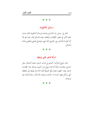 ‫اﻷول‬ ‫اﻟﺠﺰء‬ ١٣٤
* * *
‫اﻩ‬‫ر‬‫اﻟﺪﻛﺘﻮ‬ ‫ﻣﺴﺎﺋﻞ‬
‫ﱄ‬ ‫ـﺎل‬‫ـ‬‫ـ‬‫ﻗ‬:‫ـﻞ‬‫ـ‬‫ـ‬‫ﺟ‬‫ر‬:‫ـﺘﺪ‬‫ـ‬‫ـ‬‫ﺸ‬‫ﻳ‬ ‫ـﺎن‬‫ـ‬‫ـ‬‫ﻛ‬‫اﻩ‬‫ر‬‫ـﺪﻛﺘﻮ‬‫ـ‬‫ـ‬‫ﻟ‬‫ا‬ ‫ـﺎﻟﺔ‬‫ـ‬‫ـ‬‫ﺳ‬‫ﻟﺮ‬ ‫ـﺪادﻩ‬‫ـ‬‫ـ‬‫ﻋ‬‫إ‬ ‫ﰲ‬ ‫ـﺎن‬‫ـ‬‫ـ‬‫ﻛ‬‫ـﻪ‬‫ـ‬‫ـ‬‫ﻧ‬‫إ‬
‫ـﺎل‬‫ﻗ‬ ‫ـﺎﺋﻞ‬‫ﺴ‬‫اﳌ‬ ‫ـﻪ‬‫ﻴ‬‫ﻋﻠ‬ ‫وﲣﺘﻠﻒ‬ ،‫اﻷوﻗﺎت‬ ‫ﺑﻌﺾ‬ ‫ﰲ‬ ‫اﻷﻣﺮ‬ ‫ﻋﻠﻴﻪ‬:‫إﻻ‬ ‫ـﻮ‬‫ﻫ‬ ‫ـﺎ‬‫ﻤ‬‫ﻓ‬
‫ـﺬﻩ‬‫ـ‬‫ـ‬‫ـ‬‫ـ‬‫ﳍ‬ ‫ـﻲ‬‫ـ‬‫ـ‬‫ـ‬‫ـ‬‫ﻠ‬‫وﻋﻘ‬ ‫ـﲏ‬‫ـ‬‫ـ‬‫ـ‬‫ـ‬‫ﻫ‬‫ذ‬ ‫ـﺘﺢ‬‫ـ‬‫ـ‬‫ـ‬‫ـ‬‫ﻔ‬‫وﻳ‬ ،‫ـﲏ‬‫ـ‬‫ـ‬‫ـ‬‫ـ‬‫ﻋ‬ ‫اﷲ‬ ‫ج‬‫ـﺮ‬‫ـ‬‫ـ‬‫ـ‬‫ـ‬‫ﻔ‬‫ﻓﻴ‬ ،‫رﰊ‬ ‫ـﻮ‬‫ـ‬‫ـ‬‫ـ‬‫ـ‬‫ﻋ‬‫أد‬‫و‬ ‫ـﺄ‬‫ـ‬‫ـ‬‫ـ‬‫ـ‬‫ﺿ‬‫أﺗﻮ‬ ‫أن‬
‫اﳌﺴﺎ‬‫ﺋﻞ‬.
* * *
‫زوﺟﻬﺎ‬ ‫ﻋﻠﻰ‬ ‫ﺗﺪﻋﻮ‬ ‫أة‬‫ﺮ‬‫اﻣ‬
‫ـﻪ‬‫ـ‬‫ـ‬‫ﺗ‬‫أ‬‫ﺮ‬‫ﻻﻣ‬ ‫ـﺰوج‬‫ـ‬‫ـ‬‫ﻟ‬‫ا‬ ‫ـﺎل‬‫ـ‬‫ـ‬‫ﻗ‬:‫ـﺎﻓﺮ‬‫ـ‬‫ـ‬‫ﺳ‬ ‫ـﺪﻬﺗﺎ‬‫ـ‬‫ﺎ أﻋـ‬‫ـ‬‫ـ‬‫ﻔﺮ، ﻓﻠﻤـ‬‫ـ‬‫ـ‬‫ﺎب اﻟﺴـ‬‫ـ‬‫ـ‬‫ﺪي ﱄ ﺛﻴـ‬‫ـ‬‫ـ‬‫ﻋـ‬
‫ـﺎ‬‫ـ‬‫ـ‬‫ﺑ‬‫ـﺎﻓﺮ ﻬ‬‫ـ‬‫ﺮى، وﺳـ‬‫ـ‬‫ـ‬‫ﻦ أﺧـ‬‫ـ‬‫ـ‬‫ﺰوج ﻣـ‬‫ـ‬‫ـ‬‫ﺪ ﺗـ‬‫ـ‬‫ـ‬‫ﻪ ﻗـ‬‫ـ‬‫ـ‬‫ﺮأة أﻧـ‬‫ـ‬‫ـ‬‫ﺖ اﳌـ‬‫ـ‬‫ـ‬‫ﻞ، وﻋﻠﻤـ‬‫ـ‬‫ـ‬‫ﻟﺮﺟـ‬.‫ـﺖ‬‫ـ‬‫ـ‬‫ﻣ‬‫ﻓﻘﺎ‬
‫ـﻪ‬‫ـ‬‫ﻴ‬‫ﻋﻠ‬ ‫ـﺪﻋﻮ‬‫ـ‬‫ﺗ‬:‫ـﺔ‬‫ـ‬‫ﻘ‬‫اﳌﻨﻄ‬ ‫إﱃ‬ ‫ـﻪ‬‫ـ‬‫ﻘ‬‫ﻳ‬‫ﺮ‬‫ﻃ‬ ‫ﰲ‬ ‫ـﺎن‬‫ـ‬‫ﻛ‬‫ـﺎ‬‫ـ‬‫ﻤ‬‫ﻓﻠ‬ ً‫ﻻ‬‫ـﻮ‬‫ـ‬‫ﻤ‬‫ﳏ‬ ‫ـﺄﰐ‬‫ـ‬‫ﻳ‬ ‫ـﻪ‬‫ـ‬‫ﻠ‬‫اﺟﻌ‬ ‫ـﻢ‬‫ـ‬‫ﻬ‬‫اﻟﻠ‬
‫ﻓﺎﺳﺘﺄﺟﺮ‬ ،‫ﺗﻪ‬‫ر‬‫ﺑﺴﻴﺎ‬ ‫ﺣﺎدث‬ ‫ﻟﻪ‬ ‫ﺣﺪث‬ ‫ﻓﻴﻬﺎ‬ ‫ﻳﺴﻜﻦ‬ ‫اﻟﱵ‬‫ـﻮ‬‫ﻫ‬ ‫ـﻪ‬‫ﻠ‬‫ﲢﻤ‬ ‫ﺳﻴﺎرة‬
‫ﺗﻪ‬‫ر‬‫وﺳﻴﺎ‬.
* * *
 