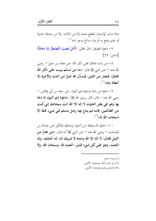 ‫اﻷول‬ ‫اﻟﺠﺰء‬ ٣٤
»‫ـﻼث‬‫ـ‬‫ﺛ‬ ‫ـﻦ‬‫ـ‬‫ﻣ‬ ‫إﻻ‬ ‫ـﻪ‬‫ـ‬‫ﻠ‬‫ﻋﻤ‬ ‫ـﻊ‬‫ـ‬‫ﻄ‬‫اﻧﻘ‬ ‫ـﺎن‬‫ـ‬‫ﺴ‬‫اﻹﻧ‬ ‫ـﺎت‬‫ﻣ‬ ‫إذا‬:‫ـﺔ‬‫ـ‬‫ﻳ‬‫ر‬‫ﺟﺎ‬ ‫ـﺪﻗﺔ‬‫ـ‬‫ﺻ‬ ‫ـﻦ‬‫ـ‬‫ﻣ‬ ‫إﻻ‬
‫ﻟﻪ‬ ‫ﻳﺪﻋﻮ‬ ‫ﺻﺎﱀ‬ ‫ﻟﺪ‬‫و‬ ‫أو‬ ‫ﺑﻪ‬ ‫ﻳﻨﺘﻔﻊ‬ ‫ﻋﻠﻢ‬ ‫أو‬«P
)
71F
١(
P.
٧-‫اﳌﻀﻄﺮ‬ ‫دﻋﻮة‬:‫ﻗﺎل‬‫ﺗﻌﺎﱃ‬:ُ‫ـﺎﻩ‬َ‫ﻋ‬َ‫د‬ ‫ا‬َ‫ذ‬ِ‫إ‬ ‫ﱠ‬‫ﺮ‬َ‫ﻄ‬‫ـ‬ْ‫ﻀ‬ُ‫ْﻤ‬‫ﻟ‬‫ا‬ ُ‫ـﺐ‬‫ﻴ‬ِ‫ﺠ‬ُ‫ﻳ‬ ْ‫ﻦ‬‫ﱠ‬‫ﻣ‬َ‫أ‬
]‫اﻟﻨ‬‫ﻤﻞ‬:٦٢.[
٨-‫اﷲ‬ ‫ـﺮ‬‫ـ‬‫ﻛ‬‫ذ‬ ‫ـﻰ‬‫ـ‬‫ﻠ‬‫ﻋ‬ ‫ا‬ً‫ـﺎﻫﺮ‬‫ـ‬‫ﻃ‬ ‫ـﺎت‬‫ـ‬‫ﺑ‬ ‫ـﻦ‬‫ـ‬‫ﻣ‬:‫ـﻞ‬‫ـ‬‫ﺒ‬‫ﺟ‬ ‫ـﻦ‬‫ـ‬‫ﺑ‬ ‫ـﺎذ‬‫ـ‬‫ﻌ‬‫ﻣ‬ ‫ـﻦ‬‫ـ‬‫ﻋ‬–‫ـﻲ‬‫ـ‬‫ﺿ‬‫ر‬
‫ـﻪ‬‫ـ‬‫ﻨ‬‫ﻋ‬ ‫اﷲ‬–‫ـﱯ‬‫ـ‬‫ﻨ‬‫اﻟ‬ ‫ـﻦ‬‫ـ‬‫ﻋ‬‫ـﺎل‬‫ـ‬‫ﻗ‬:»‫اﷲ‬ ‫ـﺮ‬‫ـ‬‫ﻛ‬‫ذ‬ ‫ـﻰ‬‫ـ‬‫ﻠ‬‫ﻋ‬ ‫ـﺖ‬‫ـ‬‫ﻴ‬‫ﻳﺒ‬ ‫ـﻠﻢ‬‫ـ‬‫ﺴ‬‫ﻣ‬ ‫ـﻦ‬‫ـ‬‫ﻣ‬ ‫ـﺎ‬‫ـ‬‫ﻣ‬
‫إﻻ‬ ‫ـﺮة‬‫ـ‬‫ﺧ‬‫واﻵ‬ ‫ـﺪﻧﻴﺎ‬‫ـ‬‫ﻟ‬‫ا‬ ‫ـﻦ‬‫ـ‬‫ﻣ‬ ‫ا‬ً‫ـﺮ‬‫ـ‬‫ﻴ‬‫ﺧ‬ ‫اﷲ‬ ‫ـﺄل‬‫ـ‬‫ﺴ‬‫ﻓﻴ‬ ،‫ـﻞ‬‫ـ‬‫ﻴ‬‫اﻟﻠ‬ ‫ـﻦ‬‫ـ‬‫ﻣ‬ ‫ـﺎر‬‫ـ‬‫ﻌ‬‫ﻓﻴﺘ‬ ،‫ا‬ً‫ـﺎﻫﺮ‬‫ـ‬‫ﻃ‬
‫إﻳﺎﻩ‬ ‫أﻋﻄﺎﻩ‬«P
)
72F
٢(
P.
٩-‫ـﻮن‬‫ﻨ‬‫اﻟ‬ ‫ذي‬ ‫ـﺪﻋﻮة‬‫ﺑ‬ ‫دﻋﺎ‬ ‫ﻣﻦ‬ ‫دﻋﻮة‬:‫ـﺎص‬‫ﻗ‬‫و‬ ‫أﰊ‬ ‫ـﻦ‬‫ﺑ‬ ‫ـﻌﺪ‬‫ﺳ‬ ‫ـﻦ‬‫ﻋ‬–
‫اﷲ‬ ‫رﺿﻲ‬‫ﻋﻨﻪ‬–‫ﻗﺎل‬:‫اﷲ‬ ‫ـﻮل‬‫ﺳ‬‫ر‬ ‫ﻗﺎل‬:»‫ـﺎ‬‫ﻋ‬‫د‬ ‫إذ‬ ‫ـﻮن‬‫ﻨ‬‫اﻟ‬ ‫ذي‬ ‫دﻋﻮة‬
‫ـﺖ‬‫ﻨ‬‫ﻛ‬‫ـﻲ‬‫ﻧ‬‫إ‬ ‫ـﺒﺤﺎﻧﻚ‬‫ﺳ‬ ‫ـﺖ‬‫ﻧ‬‫أ‬ ‫اﷲ‬ ‫إﻻ‬ ‫ـﻪ‬‫ﻟ‬‫إ‬ ‫ﻻ‬ ‫ـﻮت‬‫ﺤ‬‫اﻟ‬ ‫ـﻦ‬‫ﻄ‬‫ﺑ‬ ‫ـﻲ‬‫ﻓ‬ ‫ـﻮ‬‫ﻫ‬‫و‬ ‫ﺑﻬﺎ‬
‫إﻻ‬ ‫ـﻂ‬‫ـ‬‫ـ‬‫ﻗ‬ ‫ـﻲء‬‫ـ‬‫ـ‬‫ﺷ‬ ‫ـﻲ‬‫ـ‬‫ـ‬‫ﻓ‬ ‫ـﻠﻢ‬‫ـ‬‫ـ‬‫ﺴ‬‫ﻣ‬ ‫ـﻞ‬‫ـ‬‫ـ‬‫ﺟ‬‫ر‬ ‫ـﺎ‬‫ـ‬‫ـ‬‫ﻬ‬‫ﺑ‬ ‫ـﺪع‬‫ـ‬‫ـ‬‫ﻳ‬ ‫ـﻢ‬‫ـ‬‫ـ‬‫ﻟ‬ ‫ـﻪ‬‫ـ‬‫ـ‬‫ﻧ‬‫ﻓﺈ‬ ،‫ـﺎﻟﻤﻴﻦ‬‫ـ‬‫ـ‬‫ﻈ‬‫اﻟ‬ ‫ـﻦ‬‫ـ‬‫ـ‬‫ﻣ‬
‫ﻟﻪ‬ ‫اﷲ‬ ‫اﺳﺘﺠﺎب‬«P
)
73F
٣(
P.
١٠-‫ـﻮم‬‫ـ‬‫ـ‬‫ﻨ‬‫اﻟ‬ ‫ـﻦ‬‫ـ‬‫ـ‬‫ﻣ‬ ‫ـﺘﻴﻘﻆ‬‫ـ‬‫ـ‬‫ﺴ‬‫اﳌ‬ ‫ـﻮة‬‫ـ‬‫ﻋ‬‫د‬:‫ـﻦ‬‫ـ‬‫ـ‬‫ﺑ‬ ‫ـﺎدة‬‫ـ‬‫ـ‬‫ﺒ‬‫ﻋ‬ ‫ـﻦ‬‫ـ‬‫ـ‬‫ﻋ‬ ‫ـﺄﺛﻮر‬‫ـ‬‫ـ‬‫ﳌ‬‫ﺑﺎ‬ ‫ـﺎؤﻩ‬‫ـ‬‫ﻋ‬‫ود‬
‫ـﺎﻣﺖ‬‫ـ‬‫ﺼ‬‫اﻟ‬–‫ﻋ‬ ‫اﷲ‬ ‫ـﻲ‬‫ـ‬‫ﺿ‬‫ر‬‫ـﻪ‬‫ـ‬‫ﻨ‬–‫ـﱯ‬‫ـ‬‫ﻨ‬‫اﻟ‬ ‫ـﻦ‬‫ـ‬‫ﻋ‬‫ـﺎل‬‫ـ‬‫ﻗ‬ ‫ـﻪ‬‫ـ‬‫ﻧ‬‫أ‬:»‫ـﻦ‬‫ـ‬‫ﻣ‬ ّ‫ـﺎر‬‫ـ‬‫ﻌ‬‫ﺗ‬ ‫ـﻦ‬‫ـ‬‫ﻣ‬
‫ـﺎل‬‫ـ‬‫ـ‬‫ﻘ‬‫ﻓ‬ ‫ـﻞ‬‫ـ‬‫ـ‬‫ﻴ‬‫اﻟﻠ‬:‫ـﻪ‬‫ـ‬‫ـ‬‫ﻟ‬‫و‬ ،‫ـﻚ‬‫ـ‬‫ـ‬‫ﻠ‬‫اﻟﻤ‬ ‫ـﻪ‬‫ـ‬‫ـ‬‫ﻟ‬ ،‫ـﻪ‬‫ـ‬‫ـ‬‫ﻟ‬ ‫ـﺮﻳﻚ‬‫ـ‬‫ـ‬‫ﺷ‬ ‫ﻻ‬ ‫ـﺪﻩ‬‫ـ‬‫ـ‬‫ﺣ‬‫و‬ ‫اﷲ‬ ‫إﻻ‬ ‫ـﻪ‬‫ـ‬‫ـ‬‫ﻟ‬‫إ‬ ‫ﻻ‬
‫وﻻ‬ ،‫اﷲ‬ ‫ـﺒﺤﺎن‬‫ـ‬‫ﺳ‬‫و‬ ،‫ﷲ‬ ‫ـﺪ‬‫ﻤ‬‫اﻟﺤ‬ ،‫ـﺪﻳﺮ‬‫ﻗ‬ ‫ـﻲء‬‫ﺷ‬ ‫ـﻞ‬‫ـ‬‫ﻛ‬‫ـﻰ‬‫ﻠ‬‫ﻋ‬ ‫ـﻮ‬‫ﻫ‬‫و‬ ،‫ـﺪ‬‫ﻤ‬‫اﻟﺤ‬
)١(‫ﻣﺴﻠﻢ‬ ‫اﻩ‬‫و‬‫ر‬.
)٢(‫اﻷﻟﺒﺎﱐ‬ ‫وﺻﺤﺤﻪ‬ ‫أﲪﺪ‬‫و‬ ‫داود‬ ‫أﺑﻮ‬.
)٣(‫اﻷﻟﺒ‬ ‫وﺻﺤﺤﻪ‬ ‫وﻏﲑﻩ‬ ‫اﻟﱰﻣﺬي‬‫ﺎﱐ‬.
 