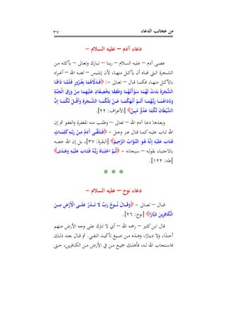 ‫اﻟﺪﻋﺎء‬ ‫ﻋﺠﺎﺋﺐ‬ ‫ﻣﻦ‬٣٧
‫آدم‬ ‫دﻋﺎء‬–‫اﻟﺴﻼم‬ ‫ﻋﻠﻴﻪ‬-
‫آدم‬ ‫ـﻰ‬‫ـ‬‫ﺼ‬‫ﻋ‬–‫ـ‬‫ـ‬‫ﻴ‬‫ﻋﻠ‬‫ـﻼم‬‫ـ‬‫ﺴ‬‫اﻟ‬ ‫ﻪ‬–‫ـﺎ‬‫ـ‬‫ﻨ‬‫ﺑ‬‫ر‬–‫ـﺎﱃ‬‫ـ‬‫ﻌ‬‫وﺗ‬ ‫ـﺎرك‬‫ـ‬‫ﺒ‬‫ﺗ‬–‫ـﻦ‬‫ـ‬‫ﻣ‬ ‫ـﻪ‬‫ـ‬‫ﻠ‬‫ﺑﺄﻛ‬
‫ـﻴﺲ‬‫ـ‬‫ـ‬‫ـ‬‫ﻠ‬‫إﺑ‬ ‫ﻷن‬ ،‫ـﺎ‬‫ـ‬‫ـ‬‫ـ‬‫ﻬ‬‫ﻣﻨ‬ ‫ـﻞ‬‫ـ‬‫ـ‬‫ـ‬‫ﻛ‬‫ﻳﺄ‬ ‫أن‬ ‫ـﺎﻩ‬‫ـ‬‫ـ‬‫ـ‬� ‫ـﱵ‬‫ـ‬‫ـ‬‫ـ‬‫ﻟ‬‫ا‬ ‫ـﺠﺮة‬‫ـ‬‫ـ‬‫ـ‬‫ﺸ‬‫اﻟ‬–‫اﷲ‬ ‫ـﻪ‬‫ـ‬‫ـ‬‫ـ‬‫ﻨ‬‫ﻟﻌ‬–‫اﻩ‬‫ﺮ‬‫ـ‬‫ـ‬‫ـ‬‫ـ‬‫ﻏ‬‫أ‬
‫ـﺎل‬‫ـ‬‫ـ‬‫ﻗ‬ ‫ـﺎ‬‫ـ‬‫ـ‬‫ﻤ‬‫ﻓﻜ‬ ،‫ـﺎ‬‫ـ‬‫ـ‬‫ﻬ‬‫ﻣﻨ‬ ‫ـﻞ‬‫ـ‬‫ـ‬‫ﻛ‬‫ﺑﺎﻷ‬–‫ـﺎﱃ‬‫ـ‬‫ـ‬‫ﻌ‬‫ﺗ‬-:‫ـﺎ‬‫ـ‬‫ـ‬َ‫ﻗ‬‫ا‬َ‫ذ‬ ‫ـﺎ‬‫ـ‬‫ـ‬‫ﱠ‬‫ﻤ‬َ‫ﻠ‬َ‫ـ‬‫ﻓ‬ ٍ‫ر‬‫و‬ُ‫ـﺮ‬‫ـ‬‫ـ‬ُ‫ﻐ‬ِ‫ﺑ‬ ‫ﺎ‬َ‫ﻤ‬ُ‫ﻫ‬ ‫ﱠ‬‫ﻻ‬َ‫ﺪ‬‫ـ‬‫ـ‬‫ـ‬َ‫ﻓ‬
ْ‫ـﻦ‬ِ‫ﻣ‬ ‫ـﺎ‬َ‫ﻤ‬ِ‫ﻬ‬ْ‫ﻴ‬َ‫ﻠ‬َ‫ﻋ‬ ِ‫ﺎن‬َ‫ﻔ‬‫ـ‬ِ‫ﺼ‬ْ‫ﺨ‬َ‫ﻳ‬ ‫ـﺎ‬َ‫ﻘ‬ِ‫ﻔ‬َ‫ﻃ‬َ‫و‬ ‫ﺎ‬َ‫ﻤ‬ُ‫ﻬ‬ُ‫ـ‬‫ﺗ‬َ‫آ‬ْ‫ـﻮ‬َ‫ﺳ‬ ‫ـﺎ‬َ‫ﻤ‬ُ‫َﻬ‬‫ﻟ‬ ْ‫ت‬َ‫ﺪ‬َ‫ﺑ‬ َ‫ة‬َ‫ﺮ‬َ‫ﺠ‬‫ﱠ‬‫ﺸ‬‫اﻟ‬ِ‫ـﺔ‬‫ﱠ‬‫ﻨ‬َ‫ْﺠ‬‫ﻟ‬‫ا‬ ِ‫ق‬َ‫ر‬َ‫و‬
‫ﱠ‬‫ن‬ِ‫إ‬ ‫ـﺎ‬‫ـ‬‫ـ‬‫ـ‬َ‫ﻤ‬ُ‫ﻜ‬َ‫ﻟ‬ ْ‫ـﻞ‬‫ـ‬‫ـ‬‫ـ‬ُ‫ﻗ‬َ‫أ‬َ‫و‬ ِ‫ة‬َ‫ﺮ‬َ‫ـﺠ‬‫ـ‬‫ـ‬‫ـ‬‫ﱠ‬‫ﺸ‬‫اﻟ‬ ‫ـﺎ‬‫ـ‬‫ـ‬‫ـ‬َ‫ﻤ‬ُ‫ﻜ‬ْ‫ﻠ‬ِ‫ﺗ‬ ْ‫ـﻦ‬‫ـ‬‫ـ‬‫ـ‬َ‫ﻋ‬ ‫ـﺎ‬‫ـ‬‫ـ‬‫ـ‬َ‫ﻤ‬ُ‫ﻜ‬َ‫ﻬ‬ْ‫ـ‬‫ﻧ‬َ‫أ‬ ْ‫ـﻢ‬‫ـ‬‫ـ‬‫ـ‬َ‫ﻟ‬َ‫أ‬ ‫ـﺎ‬‫ـ‬‫ـ‬‫ـ‬َ‫ﻤ‬ُ‫ﻬ‬‫ﱡ‬‫ـ‬‫ﺑ‬َ‫ر‬ ‫ـﺎ‬‫ـ‬‫ـ‬‫ـ‬َ‫ﻤ‬ُ‫اﻫ‬َ‫ﺎد‬َ‫ﻧ‬َ‫و‬
ٌ‫ﻴﻦ‬ِ‫ﺒ‬ُ‫ﻣ‬ ‫ﱞ‬‫و‬ُ‫ﺪ‬َ‫ﻋ‬ ‫ﺎ‬َ‫ﻤ‬ُ‫ﻜ‬َ‫ﻟ‬ َ‫ن‬‫ﺎ‬َ‫ﻄ‬ْ‫ﻴ‬‫ﱠ‬‫ﺸ‬‫اﻟ‬]‫اف‬‫ﺮ‬‫اﻷﻋ‬:٢٢.[
‫اﷲ‬ ‫آدم‬ ‫ـﺎ‬‫ـ‬‫ﻋ‬‫د‬ ‫ـﺪﻫﺎ‬‫ـ‬‫ﻌ‬‫وﺑ‬–‫ـﺎﱃ‬‫ـ‬‫ﻌ‬‫ﺗ‬–‫إن‬ ‫ﰒ‬ ‫ـﻮ‬‫ـ‬‫ﻔ‬‫اﻟﻌ‬‫و‬ ‫ـﺮة‬‫ـ‬‫ﻔ‬‫اﳌﻐ‬ ‫ـﻪ‬‫ـ‬‫ﻨ‬‫ﻣ‬ ‫ـﺐ‬‫ـ‬‫ﻠ‬‫وﻃ‬
‫ـﻞ‬‫ـ‬‫ـ‬‫ﺟ‬‫و‬ ‫ـﺰ‬‫ـ‬‫ـ‬‫ﻋ‬ ‫ـﺎل‬‫ـ‬‫ـ‬‫ﻗ‬ ‫ـﺎ‬‫ـ‬‫ـ‬‫ﻤ‬‫ﻛ‬‫ـﻪ‬‫ـ‬‫ـ‬‫ﻴ‬‫ﻋﻠ‬ ‫ـﺎب‬‫ـ‬‫ـ‬‫ﺗ‬ ‫اﷲ‬-ٍ‫ـﺎت‬‫ـ‬‫ـ‬َ‫ﻤ‬ِ‫ﻠ‬َ‫ﻛ‬ِ‫ـﻪ‬‫ـ‬‫ـ‬‫ﱢ‬‫ﺑ‬َ‫ر‬ ْ‫ـﻦ‬‫ـ‬‫ـ‬ِ‫ﻣ‬ ُ‫م‬َ‫َد‬‫آ‬ ‫ـﻰ‬‫ـ‬‫ـ‬‫ﱠ‬‫ﻘ‬َ‫ﻠ‬َ‫ـ‬‫ﺘ‬َ‫ـ‬‫ﻓ‬
ُ‫ﻴﻢ‬ِ‫ﺣ‬‫ﱠ‬‫ﺮ‬‫ـ‬‫ﻟ‬‫ا‬ ُ‫اب‬‫ﱠ‬‫ﱠـﻮ‬‫ـ‬‫ﺘ‬‫اﻟ‬ َ‫ـﻮ‬ُ‫ﻫ‬ ُ‫ـﻪ‬‫ﱠ‬‫ﻧ‬ِ‫إ‬ ِ‫ـﻪ‬ْ‫ﻴ‬َ‫ﻠ‬َ‫ﻋ‬ َ‫ﺎب‬َ‫ﺘ‬َ‫ـ‬‫ﻓ‬]‫ـﺮة‬‫ﻘ‬‫اﻟﺒ‬:٣٧[‫ـﻪ‬‫ﺼ‬‫ﺧ‬ ‫اﷲ‬ ‫إن‬ ‫ـﻞ‬‫ﺑ‬ ،
‫ـﻪ‬‫ـ‬‫ﻟ‬‫ﻮ‬‫ﺑﻘ‬ ‫ـﺎء‬‫ـ‬‫ﺒ‬‫ﺑﺎﻻﺟﺘ‬–‫ـﺒﺤﺎﻧﻪ‬‫ـ‬‫ﺳ‬-‫ى‬َ‫ﺪ‬‫ـ‬‫ـ‬َ‫ﻫ‬َ‫و‬ ِ‫ـﻪ‬‫ـ‬ْ‫ﻴ‬َ‫ﻠ‬َ‫ﻋ‬ َ‫ـﺎب‬‫ـ‬َ‫ﺘ‬َ‫ـ‬‫ﻓ‬ ُ‫ـﻪ‬‫ـ‬‫ﱡ‬‫ﺑ‬َ‫ر‬ ُ‫ـﺎﻩ‬‫ـ‬َ‫ﺒ‬َ‫ﺘ‬ْ‫اﺟ‬ ‫ﱠ‬‫ﻢ‬‫ـ‬‫ـ‬ُ‫ﺛ‬
]‫ﻃﻪ‬:١٢٢.[
* * *
‫ﻧﻮح‬ ‫دﻋﺎء‬–‫اﻟﺴﻼم‬ ‫ﻋﻠﻴﻪ‬-
‫ـﺎل‬‫ـ‬‫ـ‬‫ـ‬‫ـ‬‫ـ‬‫ﻗ‬–‫ـ‬‫ـ‬‫ـ‬‫ـ‬‫ـ‬‫ـ‬‫ﻌ‬‫ﺗ‬‫ﺎﱃ‬-َ‫ـﻦ‬‫ـ‬‫ـ‬‫ـ‬‫ـ‬‫ـ‬ِ‫ﻣ‬ ِ‫ض‬ْ‫َر‬ْ‫اﻷ‬ ‫ـﻰ‬‫ـ‬‫ـ‬‫ـ‬‫ـ‬‫ـ‬َ‫ﻠ‬َ‫ﻋ‬ ْ‫ر‬َ‫ﺬ‬‫ـ‬‫ـ‬‫ـ‬‫ـ‬‫ـ‬‫ـ‬َ‫ﺗ‬ َ‫ﻻ‬ ‫ﱢ‬‫ب‬َ‫ر‬ ٌ‫ـﻮح‬‫ـ‬‫ـ‬‫ـ‬‫ـ‬‫ـ‬ُ‫ﻧ‬ َ‫ـﺎل‬‫ـ‬‫ـ‬‫ـ‬‫ـ‬‫ـ‬َ‫ﻗ‬َ‫و‬
‫ا‬ً‫ﺎر‬‫ﱠ‬‫ﻳ‬َ‫د‬ َ‫ﻳﻦ‬ِ‫ﺮ‬ِ‫ﺎﻓ‬َ‫ﻜ‬ْ‫ﻟ‬‫ا‬]‫ﻧﻮح‬:٢٦.[
‫ـﲑ‬‫ﺜ‬‫ﻛ‬‫ـﻦ‬‫ﺑ‬‫ا‬ ‫ﻗﺎل‬–‫اﷲ‬ ‫ـﻪ‬‫ﲪ‬‫ر‬–‫ـﻨﻬﻢ‬‫ﻣ‬ ‫اﻷرض‬ ‫ـﻪ‬‫ﺟ‬‫و‬ ‫ـﻰ‬‫ﻠ‬‫ﻋ‬ ‫ـﱰك‬‫ﺗ‬ ‫ﻻ‬ ‫أي‬
‫ـﻲ‬‫ـ‬‫ـ‬‫ﻔ‬‫اﻟﻨ‬ ‫ـﺪ‬‫ـ‬‫ـ‬‫ﻴ‬‫ﺗﺄﻛ‬ ‫ـﻴﻎ‬‫ـ‬‫ـ‬‫ـ‬‫ﺻ‬ ‫ـﻦ‬‫ـ‬‫ـ‬‫ﻣ‬ ‫ـﺬﻩ‬‫ـ‬‫ـ‬‫ـ‬‫ﻫ‬‫و‬ ،‫ا‬ً‫ـﺎر‬‫ـ‬‫ـ‬‫ﻳ‬‫د‬ ‫وﻻ‬ ،‫ا‬ً‫ـﺪ‬‫ـ‬‫ـ‬‫ﺣ‬‫أ‬.‫ـﻚ‬‫ـ‬‫ـ‬‫ـ‬‫ﻟ‬‫ذ‬ ‫ـﺪ‬‫ـ‬‫ـ‬‫ﻌ‬‫ﺑ‬ ‫ـﺎل‬‫ـ‬‫ـ‬‫ـ‬‫ﻗ‬ ‫ﰒ‬
‫اﻟ‬ ‫ـﻦ‬‫ـ‬‫ـ‬‫ﻣ‬ ‫اﻷرض‬ ‫ﰲ‬ ‫ـﻦ‬‫ـ‬‫ـ‬‫ﻣ‬ ‫ـﻊ‬‫ـ‬‫ـ‬‫ﻴ‬‫ﲨ‬ ‫ـﻚ‬‫ـ‬‫ـ‬‫ﻠ‬‫ﻓﺄﻫ‬ ،‫ـﻪ‬‫ـ‬‫ـ‬‫ﻟ‬ ‫اﷲ‬ ‫ـﺘﺠﺎب‬‫ـ‬‫ـ‬‫ﺳ‬‫ﻓﺎ‬‫ـﱴ‬‫ـ‬‫ـ‬‫ﺣ‬ ،‫ﻳﻦ‬‫ﺮ‬‫ـﺎﻓ‬‫ـ‬‫ـ‬‫ﻜ‬
 