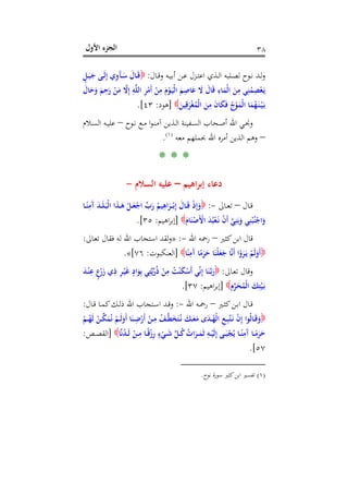 ‫اﻷول‬ ‫اﻟﺠﺰء‬ ٣٨
‫ـﺎل‬‫ـ‬‫ﻗ‬‫و‬ ‫ـﻪ‬‫ـ‬‫ﻴ‬‫أﺑ‬ ‫ـﻦ‬‫ـ‬‫ﻋ‬ ‫ـﺰل‬‫ـ‬‫ﺘ‬‫اﻋ‬ ‫ـﺬي‬‫ـ‬‫ﻟ‬‫ا‬ ‫ـﻠﺒﻪ‬‫ـ‬‫ﺼ‬‫ﻟ‬ ‫ـﻮح‬‫ـ‬‫ﻧ‬ ‫ـﺪ‬‫ـ‬‫ﻟ‬‫و‬:ٍ‫ـﻞ‬‫ـ‬َ‫ﺒ‬َ‫ﺟ‬ ‫ـﻰ‬‫ـ‬َ‫ﻟ‬ِ‫إ‬ ‫ي‬ِ‫و‬َ‫ﺂ‬‫ـ‬‫ـ‬َ‫ﺳ‬ َ‫ـﺎل‬‫ـ‬َ‫ﻗ‬
َ‫ﺎل‬َ‫ﺣ‬َ‫و‬ َ‫ﻢ‬ِ‫ﺣ‬َ‫ر‬ ْ‫ﻦ‬َ‫ﻣ‬ ‫ﱠ‬‫ﻻ‬ِ‫إ‬ ِ‫ﻪ‬‫ﱠ‬‫ﻠ‬‫اﻟ‬ ِ‫ﺮ‬ْ‫َﻣ‬‫أ‬ ْ‫ﻦ‬ِ‫ﻣ‬ َ‫م‬ْ‫ﻮ‬َ‫ـ‬‫ﻴ‬ْ‫ﻟ‬‫ا‬ َ‫ﻢ‬ِ‫ﺎﺻ‬َ‫ﻋ‬ َ‫ﻻ‬ َ‫ﺎل‬َ‫ﻗ‬ ِ‫ﺎء‬َ‫ْﻤ‬‫ﻟ‬‫ا‬ َ‫ﻦ‬ِ‫ﻣ‬ ‫ﻲ‬ِ‫ﻨ‬ُ‫ﻤ‬ِ‫ﺼ‬ْ‫ﻌ‬َ‫ـ‬‫ﻳ‬
َ‫ﻴﻦ‬ِ‫ﻗ‬َ‫ﺮ‬ْ‫ﻐ‬ُ‫ْﻤ‬‫ﻟ‬‫ا‬ َ‫ﻦ‬ِ‫ﻣ‬ َ‫ن‬‫ﺎ‬َ‫ﻜ‬َ‫ﻓ‬ ُ‫ج‬ْ‫ﻮ‬َ‫ْﻤ‬‫ﻟ‬‫ا‬ ‫ﺎ‬َ‫ﻤ‬ُ‫ﻬ‬َ‫ـ‬‫ﻨ‬ْ‫ـ‬‫ﻴ‬َ‫ـ‬‫ﺑ‬]‫ﻫﻮد‬:٤٣.[
‫ـﺤﺎ‬‫ـ‬‫ﺻ‬‫أ‬ ‫اﷲ‬ ‫ـﻲ‬‫ـ‬‫ﳒ‬‫و‬‫ـﻮح‬‫ـ‬‫ﻧ‬ ‫ـﻊ‬‫ـ‬‫ﻣ‬ ‫ا‬‫ﻮ‬‫ـ‬‫ـ‬‫ﻨ‬‫آﻣ‬ ‫ـﺬﻳﻦ‬‫ـ‬‫ﻟ‬‫ا‬ ‫ـﻔﻴﻨﺔ‬‫ـ‬‫ﺴ‬‫اﻟ‬ ‫ب‬–‫ـﻼم‬‫ـ‬‫ﺴ‬‫اﻟ‬ ‫ـﻪ‬‫ـ‬‫ﻴ‬‫ﻋﻠ‬
–‫ﻣﻌﻪ‬ ‫ﲝﻤﻠﻬﻢ‬ ‫اﷲ‬ ‫أﻣﺮﻩ‬ ‫اﻟﺬﻳﻦ‬ ‫وﻫﻢ‬P
)
79F
١(
P.
* * *
‫اﻫﻴﻢ‬‫ﺮ‬‫إﺑ‬ ‫دﻋﺎء‬–‫اﻟﺴﻼم‬ ‫ﻋﻠﻴﻪ‬-
‫ـﺎل‬‫ـ‬‫ﻗ‬–‫ـﺎﱃ‬‫ـ‬‫ﻌ‬‫ﺗ‬-:‫ـﺎ‬‫ـ‬ً‫ﻨ‬ِ‫َﻣ‬‫آ‬ َ‫ﺪ‬‫ـ‬‫ـ‬َ‫ﻠ‬َ‫ـ‬‫ﺒ‬ْ‫ﻟ‬‫ا‬ ‫ا‬َ‫ﺬ‬‫ـ‬‫ـ‬َ‫ﻫ‬ ْ‫ـﻞ‬‫ـ‬َ‫ﻌ‬ْ‫اﺟ‬ ‫ﱢ‬‫ب‬َ‫ر‬ ُ‫ﻴﻢ‬ِ‫اﻫ‬َ‫ـﺮ‬‫ـ‬ْ‫ـ‬‫ﺑ‬ِ‫إ‬ َ‫ـﺎل‬‫ـ‬َ‫ﻗ‬ ْ‫ذ‬ِ‫إ‬َ‫و‬
َ‫ﺎم‬َ‫ﻨ‬ْ‫َﺻ‬ْ‫اﻷ‬ َ‫ﺪ‬ُ‫ﺒ‬ْ‫ﻌ‬َ‫ـ‬‫ﻧ‬ ْ‫ن‬َ‫أ‬ ‫ﱠ‬‫ﻲ‬ِ‫ﻨ‬َ‫ﺑ‬َ‫و‬ ‫ﻲ‬ِ‫ﻨ‬ْ‫ﺒ‬ُ‫ﻨ‬ْ‫اﺟ‬َ‫و‬]‫اﻫﻴﻢ‬‫ﺮ‬‫إﺑ‬:٣٥.[
‫ﻛﺜﲑ‬‫اﺑﻦ‬ ‫ﻗﺎل‬–‫اﷲ‬ ‫رﲪﻪ‬-:»‫ـﺎﱃ‬‫ﻌ‬‫ﺗ‬ ‫ﻓﻘﺎل‬ ‫ﻟﻪ‬ ‫اﷲ‬ ‫اﺳﺘﺠﺎب‬ ‫ﻟﻘﺪ‬‫و‬:
‫ﺎ‬ً‫ﻨ‬ِ‫َﻣ‬‫آ‬ ‫ﺎ‬ً‫ﻣ‬َ‫ﺮ‬َ‫ﺣ‬ ‫ﺎ‬َ‫ْﻨ‬‫ﻠ‬َ‫ﻌ‬َ‫ﺟ‬ ‫ﺎ‬‫ﱠ‬‫ﻧ‬َ‫أ‬ ‫ا‬ْ‫و‬َ‫ﺮ‬َ‫ـ‬‫ﻳ‬ ْ‫َﻢ‬‫ﻟ‬َ‫َو‬‫أ‬]‫اﻟﻌﻨﻜﺒﻮت‬:٧٦[«.
‫ـﺎﱃ‬‫ﻌ‬‫ﺗ‬ ‫وﻗﺎل‬:َ‫ﺪ‬‫ـ‬ْ‫ﻨ‬ِ‫ﻋ‬ ٍ‫ع‬ْ‫ر‬َ‫ز‬ ‫ي‬ِ‫ذ‬ ِ‫ﺮ‬‫ـ‬ْ‫ﻴ‬َ‫ﻏ‬ ٍ‫اد‬َ‫ﻮ‬ِ‫ﺑ‬ ‫ﻲ‬ِ‫ﺘ‬‫ﱠ‬‫ﻳ‬‫ﱢ‬‫ر‬ُ‫ذ‬ ْ‫ﻦ‬ِ‫ﻣ‬ ُ‫ﺖ‬ْ‫ﻨ‬َ‫ﻜ‬ْ‫َﺳ‬‫أ‬ ‫ﻲ‬‫ﱢ‬‫ﻧ‬ِ‫إ‬ ‫ﺎ‬َ‫ﻨ‬‫ﱠ‬‫ـ‬‫ﺑ‬َ‫ر‬
ِ‫م‬‫ﱠ‬‫ﺮ‬َ‫ﺤ‬ُ‫ْﻤ‬‫ﻟ‬‫ا‬ َ‫ﻚ‬ِ‫ﺘ‬ْ‫ﻴ‬َ‫ـ‬‫ﺑ‬]‫اﻫﻴ‬‫ﺮ‬‫إﺑ‬‫ﻢ‬:٣٧.[
‫ـﲑ‬‫ـ‬‫ﺜ‬‫ﻛ‬‫ـﻦ‬‫ـ‬‫ﺑ‬‫ا‬ ‫ـﺎل‬‫ـ‬‫ﻗ‬–‫اﷲ‬ ‫ـﻪ‬‫ـ‬‫ﲪ‬‫ر‬-:‫ـﺎل‬‫ـ‬‫ﻗ‬ ‫ـﺎ‬‫ـ‬‫ﻤ‬‫ﻛ‬‫ـﻚ‬‫ـ‬‫ﻟ‬‫ذ‬ ‫اﷲ‬ ‫ـﺘﺠﺎب‬‫ـ‬‫ﺳ‬‫ا‬ ‫ـﺪ‬‫ـ‬‫ﻗ‬‫و‬:
ْ‫ـﻢ‬‫ـ‬ُ‫َﻬ‬‫ﻟ‬ ْ‫ـﻦ‬‫ـ‬‫ﱢ‬‫ﻜ‬َ‫ﻤ‬ُ‫ﻧ‬ ْ‫ـﻢ‬‫ـ‬َ‫ﻟ‬َ‫َو‬‫أ‬ ‫ﺎ‬َ‫ـﻨ‬‫ـ‬ِ‫ﺿ‬ْ‫َر‬‫أ‬ ْ‫ـﻦ‬‫ـ‬ِ‫ﻣ‬ ْ‫ـﻒ‬‫ـ‬‫ﱠ‬‫ﻄ‬َ‫ﺨ‬َ‫ﺘ‬ُ‫ـ‬‫ﻧ‬ َ‫ـﻚ‬‫ـ‬َ‫ﻌ‬َ‫ﻣ‬ ‫ى‬َ‫ﺪ‬‫ـ‬‫ـ‬ُ‫ْﻬ‬‫ﻟ‬‫ا‬ ِ‫ﻊ‬‫ـ‬‫ـ‬ِ‫ﺒ‬‫ﱠ‬‫ﺘ‬َ‫ـ‬‫ﻧ‬ ْ‫ن‬ِ‫إ‬ ‫ُﻮا‬‫ﻟ‬‫ـﺎ‬‫ـ‬َ‫ﻗ‬َ‫و‬
‫ﺎ‬‫ﱠ‬‫ﻧ‬ُ‫ﺪ‬‫ـ‬‫ـ‬‫ـ‬َ‫ﻟ‬ ْ‫ـﻦ‬‫ـ‬‫ـ‬ِ‫ﻣ‬ ‫ـﺎ‬‫ـ‬‫ـ‬ً‫ﻗ‬ْ‫ز‬ِ‫ر‬ ٍ‫ء‬ْ‫ـﻲ‬‫ـ‬‫ـ‬َ‫ﺷ‬ ‫ﱢ‬‫ﻞ‬‫ـ‬‫ـ‬‫ـ‬ُ‫ﻛ‬ ُ‫ات‬َ‫ـﺮ‬‫ـ‬‫ـ‬َ‫ﻤ‬َ‫ﺛ‬ ِ‫ـﻪ‬‫ـ‬‫ـ‬ْ‫َﻴ‬‫ﻟ‬ِ‫إ‬ ‫ـﻰ‬‫ـ‬‫ـ‬َ‫ﺒ‬ْ‫ﺠ‬ُ‫ﻳ‬ ‫ـﺎ‬‫ـ‬‫ـ‬ً‫ﻨ‬ِ‫َﻣ‬‫آ‬ ‫ـﺎ‬‫ـ‬ً‫ﻣ‬َ‫ﺮ‬َ‫ﺣ‬]‫ـﺺ‬‫ـ‬‫ـ‬‫ﺼ‬‫اﻟﻘ‬:
٥٧.[
)١(‫ﻧﻮح‬ ‫ﺳﻮرة‬ ‫ﻛﺜﲑ‬‫اﺑﻦ‬ ‫ﺗﻔﺴﲑ‬.
 