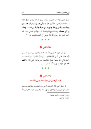 ‫اﻟﺪﻋﺎء‬ ‫ﻋﺠﺎﺋﺐ‬ ‫ﻣﻦ‬٤٧
‫ـﺪ‬‫ـ‬‫ـ‬‫ﻠ‬‫اﻟﺒ‬ ‫ـﻚ‬‫ـ‬‫ـ‬‫ﻟ‬‫ذ‬ ‫ﰲ‬ ‫ـﺪﻋﻮة‬‫ـ‬‫ـ‬‫ﻟ‬‫ا‬ ‫أن‬ ‫ـﺮون‬‫ـ‬‫ـ‬‫ﻳ‬ ‫ا‬‫ﻮ‬‫ـﺎﻧ‬‫ـ‬‫ـ‬‫ﻛ‬‫و‬ ،‫ـﻴﻬﻢ‬‫ـ‬‫ـ‬‫ﻠ‬‫ﻋ‬ ‫ـﺎ‬‫ـ‬‫ـ‬‫ﻋ‬‫د‬ ‫إذا‬ ‫ـﻴﻬﻢ‬‫ـ‬‫ـ‬‫ﻠ‬‫ﻋ‬ ‫ـﻖ‬‫ـ‬‫ـ‬‫ﺸ‬‫ﻓ‬
‫ـﻰ‬‫ـ‬‫ﲰ‬ ‫ﰒ‬ ،‫ـﺘﺠﺎﺑﺔ‬‫ـ‬‫ﺴ‬‫ﻣ‬:»‫ـﻦ‬‫ـ‬‫ـ‬‫ﺑ‬ ‫ـﺔ‬‫ـ‬‫ﺒ‬‫ﺑﻌﺘ‬ ‫ـﻚ‬‫ـ‬‫ﻴ‬‫وﻋﻠ‬ ،‫ـﻞ‬‫ـ‬‫ﻬ‬‫ﺟ‬ ‫ـﺄﺑﻲ‬‫ـ‬‫ـ‬‫ﺑ‬ ‫ـﻚ‬‫ـ‬‫ﻴ‬‫ﻋﻠ‬ ‫ـﻢ‬‫ـ‬‫ﻬ‬‫اﻟﻠ‬
‫ـ‬‫ﻠ‬‫ﺧ‬ ‫ـﻦ‬‫ﺑ‬ ‫ـﺔ‬‫ﻴ‬‫وأﻣ‬ ،‫ـﺔ‬‫ﺒ‬‫ﻋﺘ‬ ‫ـﻦ‬‫ﺑ‬ ‫ـﺪ‬‫ﻴ‬‫واﻟﻮﻟ‬ ،‫ـﺔ‬‫ﻌ‬‫رﺑﻴ‬ ‫ـﻦ‬‫ﺑ‬ ‫ـﻴﺒﺔ‬‫ﺷ‬‫و‬ ،‫رﺑﻴﻌﺔ‬‫ـﺔ‬‫ﺒ‬‫وﻋﻘ‬ ،‫ﻒ‬
‫ﻣﻌﻴﻂ‬ ‫أﺑﻲ‬ ‫ﺑﻦ‬«‫ﻗﺎل‬ ‫ﳛﻔﻆ‬ ‫ﻓﻠﻢ‬ ‫اﻟﺴﺎﺑﻊ‬ ‫وﻋﺪ‬:‫ﻟﻘﺪ‬ ،‫ﺑﻴﺪﻩ‬ ‫ﻧﻔﺴﻲ‬ ‫اﻟﺬي‬‫ﻮ‬‫ﻓ‬
‫اﷲ‬ ‫رﺳﻮل‬ ‫ﻋﺪ‬ ‫اﻟﺬﻳﻦ‬ ‫أﻳﺖ‬‫ر‬‫ﺑﺪر‬ ‫ﻗﻠﻴﺐ‬ ‫اﻟﻘﻠﻴﺐ‬ ‫ﰲ‬ ‫ﺻﺮﻋﻰ‬P
)
85F
١(
P.
* * *
‫اﻟﻨﺒﻲ‬ ‫دﻋﺎء‬
‫ـﺮة‬‫ﻳ‬‫ﺮ‬‫ﻫ‬ ‫ـﻮ‬‫ﺑ‬‫أ‬ ‫ﻗﺎل‬–‫ـﻪ‬‫ﻨ‬‫ﻋ‬ ‫اﷲ‬ ‫ـﻲ‬‫ﺿ‬‫ر‬–‫ـﻲ‬‫ﺳ‬‫اﻟﺪو‬ ‫ـﺮو‬‫ﻤ‬‫ﻋ‬ ‫ـﻦ‬‫ﺑ‬ ‫ـﻞ‬‫ﻴ‬‫ﻃﻔ‬ ‫ـﺪم‬‫ﻗ‬
‫ـﱯ‬‫ـ‬‫ـ‬‫ـ‬‫ﻨ‬‫اﻟ‬ ‫ـﻰ‬‫ـ‬‫ـ‬‫ـ‬‫ﻠ‬‫ﻋ‬ ‫ـﺤﺎﺑﻪ‬‫ـ‬‫ـ‬‫ـ‬‫ﺻ‬‫أ‬‫و‬‫ا‬‫ﻮ‬‫ـﺎﻟ‬‫ـ‬‫ـ‬‫ـ‬‫ﻘ‬‫ﻓ‬ ،:،‫ـﺖ‬‫ـ‬‫ـ‬‫ـ‬‫ﺼ‬‫ﻋ‬ ‫ـﺎ‬‫ـ‬‫ـ‬‫ـ‬ً‫دوﺳ‬ ‫إن‬ ،‫اﷲ‬ ‫ـﻮل‬‫ـ‬‫ـ‬‫ـ‬‫ﺳ‬‫ر‬ ‫ـﺎ‬‫ـ‬‫ـ‬‫ـ‬‫ﻳ‬
‫و‬‫ـﺎ‬‫ـ‬‫ﻬ‬‫ﻋﻠﻴ‬ ‫اﷲ‬ ‫ـﺎدع‬‫ـ‬‫ﻓ‬ ‫ـﺖ‬‫ـ‬‫ﺑ‬‫أ‬.‫ـﺖ‬‫ـ‬‫ﻜ‬‫ﻫﻠ‬ ‫ـﻞ‬‫ـ‬‫ﻴ‬‫ﻓﻘ‬:‫ـﱯ‬‫ـ‬‫ﻨ‬‫اﻟ‬ ‫ـﺎل‬‫ـ‬‫ﻗ‬ ،‫دوس‬:»‫ـﻢ‬‫ـ‬‫ﻬ‬‫اﻟﻠ‬
‫ﺑﻬﻢ‬ ‫واﺋﺖ‬ ‫ﺎ‬ً‫دوﺳ‬ ‫أﻫﺪ‬«P
)
86F
٢(
P.‫دوس‬ ‫ﻓﺄﺳﻠﻢ‬.
* * *
‫اﻟﻨﺒﻲ‬ ‫دﻋﺎء‬
‫ﻋﻮف‬ ‫ﺑﻦ‬ ‫اﻟﺮﺣﻤﻦ‬ ‫ﻟﻌﺒﺪ‬–‫ﻋﻨﻪ‬ ‫اﷲ‬ ‫رﺿﻲ‬
‫ـﱯ‬‫ـ‬‫ﻨ‬‫اﻟ‬ ‫ـﺘﻘﺮ‬‫ـ‬‫ﺳ‬‫ا‬ ‫ـﺎ‬‫ـ‬‫ﳌ‬‫ـﺐ‬‫ـ‬‫ﻫ‬‫ذ‬ ،‫ـﺎر‬‫ـ‬‫ﺼ‬‫اﻷﻧ‬‫و‬ ‫ﻳﻦ‬‫ﺮ‬‫ـﺎﺟ‬‫ـ‬‫ﻬ‬‫اﳌ‬ ‫ـﲔ‬‫ـ‬‫ﺑ‬ ‫ـﻰ‬‫ـ‬‫ﺧ‬‫وآ‬ ،‫ـﺔ‬‫ـ‬‫ﻨ‬‫ﺑﺎﳌﺪﻳ‬
‫ـ‬‫ﻋ‬ ‫ـﻦ‬‫ﺑ‬ ‫اﻟﺮﲪﻦ‬ ‫ﻋﺒﺪ‬ ‫وﻣﻨﻬﻢ‬ ،‫ﻳﺸﱰي‬‫و‬ ‫ﻳﺒﻴﻊ‬ ‫ﻳﻦ‬‫ﺮ‬‫اﳌﻬﺎﺟ‬ ‫ﺑﻌﺾ‬‫ﻮف‬–‫اﷲ‬ ‫ـﻲ‬‫ﺿ‬‫ر‬
)١(‫اﻟﻮﺿﻮء‬ ‫ﻛﺘﺎب‬‫ﰲ‬ ‫اﻟﺒﺨﺎري‬ ‫اﻩ‬‫و‬‫ر‬.
)٢(‫اﻟﺒﺨﺎري‬ ‫اﻩ‬‫و‬‫ر‬.
 