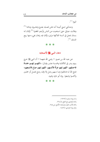 ‫اﻟﺪﻋﺎء‬ ‫ﻋﺠﺎﺋﺐ‬ ‫ﻣﻦ‬٤٩
‫اﻟﻴﻮم‬P
)
90F
١(
P.
‫ـﺔ‬‫ـ‬‫ـ‬‫ـ‬‫ﺋ‬‫وﻣﺎ‬ ‫ـﺮون‬‫ـ‬‫ـ‬‫ـ‬‫ﺸ‬‫وﻋ‬ ‫ـﻊ‬‫ـ‬‫ـ‬‫ـ‬‫ﻀ‬‫ﺑ‬ ‫ـﻠﺒﻪ‬‫ـ‬‫ـ‬‫ـ‬‫ﺼ‬‫ﻟ‬ ‫ـﻦ‬‫ـ‬‫ـ‬‫ـ‬‫ﻓ‬‫د‬ ‫ـﻪ‬‫ـ‬‫ـ‬‫ـ‬‫ﻧ‬‫أ‬ ‫ـﺔ‬‫ـ‬‫ـ‬‫ـ‬‫ﻨ‬‫أﻣﻴ‬ ‫ـﱵ‬‫ـ‬‫ـ‬‫ـ‬‫ﻨ‬‫اﺑ‬ ‫ـﺪﺛﺘﲏ‬‫ـ‬‫ـ‬‫ـ‬‫ﺣ‬‫و‬P
)
91F
٢(
P
‫ـﺮة‬‫ـ‬‫ـ‬‫ﻔ‬‫اﳌﻐ‬ ‫ـﻮ‬‫ـ‬‫ﺟ‬‫أر‬‫و‬ ‫ـﺎس‬‫ـ‬‫ـ‬‫ﻨ‬‫اﻟ‬ ‫ـﻦ‬‫ـ‬‫ـ‬‫ﻣ‬ ‫ـﺘﺤﻴﺖ‬‫ـ‬‫ﺳ‬‫ا‬ ‫ـﱴ‬‫ـ‬‫ـ‬‫ﺣ‬ ‫ـﺎﰐ‬‫ـ‬‫ـ‬‫ﻴ‬‫ﺣ‬ ‫ـﺖ‬‫ـ‬‫ﻟ‬‫وﻃﺎ‬P
)
92F
٣(
P‫ـﻪ‬‫ـ‬‫ـ‬‫ﻟ‬ ‫ـﺎن‬‫ـ‬‫ـ‬‫ﻛ‬‫و‬
‫اﻟﺴﻨ‬ ‫ﰲ‬ ‫ﳛﻤﻞ‬ ‫ﺑﺴﺘﺎن‬‫ـﺢ‬‫ﻳ‬‫ر‬ ‫ـﺎ‬‫ﻬ‬‫ﻣﻨ‬ ‫ـﻲء‬‫ﳚ‬ ‫ـﺎن‬‫ﳛ‬‫ر‬ ‫ﻓﻴﻪ‬ ‫ﻛﺎن‬‫و‬ ،‫ﺗﲔ‬‫ﺮ‬‫ﻣ‬ ‫اﻟﻔﺎﻛﻬﺔ‬ ‫ﺔ‬
‫اﳌﺴﻚ‬P
)
93F
٤(
P.
* * *
‫اﻟﻨﺒﻲ‬ ‫دﻋﺎء‬‫ﻷﺻﺤﺎﺑﻪ‬
‫ـﺮو‬‫ـ‬‫ﻤ‬‫ﻋ‬ ‫ـﻦ‬‫ـ‬‫ﺑ‬ ‫اﷲ‬ ‫ـﺪ‬‫ـ‬‫ﺒ‬‫ﻋ‬ ‫ـﻦ‬‫ـ‬‫ﻋ‬–‫ـﺎ‬‫ـ‬‫ﻤ‬‫ﻋﻨﻬ‬ ‫اﷲ‬ ‫ـﻲ‬‫ـ‬‫ﺿ‬‫ر‬–‫ـﱯ‬‫ـ‬‫ﻨ‬‫اﻟ‬ ‫أن‬‫ج‬‫ـﺮ‬‫ـ‬‫ﺧ‬
‫ـﺎل‬‫ـ‬‫ـ‬‫ـ‬‫ـ‬‫ـ‬‫ﻗ‬‫و‬ ‫ـﺮ‬‫ـ‬‫ـ‬‫ـ‬‫ـ‬‫ـ‬‫ﺸ‬‫ﻋ‬ ‫ـﺔ‬‫ـ‬‫ـ‬‫ـ‬‫ـ‬‫ـ‬‫ﺴ‬‫وﲬ‬ ‫ـﺔ‬‫ـ‬‫ـ‬‫ـ‬‫ـ‬‫ـ‬‫ﺋ‬‫ﺛﻼﲦﺎ‬ ‫ﰲ‬ ‫ـﺪر‬‫ـ‬‫ـ‬‫ـ‬‫ـ‬‫ـ‬‫ﺑ‬ ‫ـﻮم‬‫ـ‬‫ـ‬‫ـ‬‫ـ‬‫ـ‬‫ﻳ‬:»‫ـﺎة‬‫ـ‬‫ـ‬‫ـ‬‫ـ‬‫ـ‬‫ﻔ‬‫ﺣ‬ ‫ـﻢ‬‫ـ‬‫ـ‬‫ـ‬‫ـ‬‫ـ‬‫ﻬ‬‫إﻧ‬ ‫ـﻢ‬‫ـ‬‫ـ‬‫ـ‬‫ـ‬‫ـ‬‫ﻬ‬‫اﻟﻠ‬
‫ـﺒﻌﻬﻢ‬‫ﺷ‬‫ﻓﺄ‬ ‫ـﺎع‬‫ﻴ‬‫ﺟ‬ ‫ـﻢ‬‫ﻬ‬‫إﻧ‬ ‫اﻟﻠﻬﻢ‬ ،‫ﻓﺎﻛﺴﻬﻢ‬ ٌ‫ة‬‫ﻋﺮا‬ ‫إﻧﻬﻢ‬ ‫اﻟﻠﻬﻢ‬ ،‫ﻓﺎﺣﻤﻠﻬﻢ‬«
‫اﷲ‬ ‫ـﺘﺢ‬‫ـ‬‫ـ‬‫ـ‬‫ﻓ‬‫ـﲔ‬‫ـ‬‫ـ‬‫ـ‬‫ﻠ‬‫ﲨ‬ ‫أو‬ ‫ـﻞ‬‫ـ‬‫ـ‬‫ـ‬‫ﻤ‬‫ﲜ‬ ‫ـﻊ‬‫ـ‬‫ـ‬‫ـ‬‫ﺟ‬‫ر‬ ‫ـﺪ‬‫ـ‬‫ـ‬‫ـ‬‫ﻗ‬‫و‬ ‫إﻻ‬ ‫ـﻞ‬‫ـ‬‫ـ‬‫ـ‬‫ﺟ‬‫ر‬ ‫ـﻨﻬﻢ‬‫ـ‬‫ـ‬‫ـ‬‫ﻣ‬ ‫ـﺎ‬‫ـ‬‫ـ‬‫ـ‬‫ﻣ‬‫و‬ ‫ا‬‫ﻮ‬‫ـﺎﻧﻘﻠﺒ‬‫ـ‬‫ـ‬‫ـ‬‫ﻓ‬ ‫ـﻪ‬‫ـ‬‫ـ‬‫ـ‬‫ﻟ‬
‫ا‬‫ﻮ‬‫وﺷﺒﻌ‬ ‫ا‬‫ﻮ‬‫اﻛﺘﺴ‬‫و‬.‫وﻏﲑﻩ‬ ‫داود‬ ‫أﺑﻮ‬ ‫اﻩ‬‫و‬‫ر‬.
* * *
)١(‫ﻣﺴﻠﻢ‬ ‫اﻩ‬‫و‬‫ر‬٤/١٩٢٩.
)٢(‫اﻟﻔﺘﺢ‬ ‫ﻣﻊ‬ ‫اﻟﺒﺨﺎري‬٤/٢٢٨.
)٣(‫ص‬ ‫اﻷﻟﺒﺎﱐ‬ ‫وﺻﺤﺤﻪ‬ ‫اﳌﻔﺮد‬ ‫اﻷدب‬٢٤٤.
)٤(‫اﻟﱰﻣﺬي‬ ‫اﻩ‬‫و‬‫ر‬٥/٦٨٣.
 