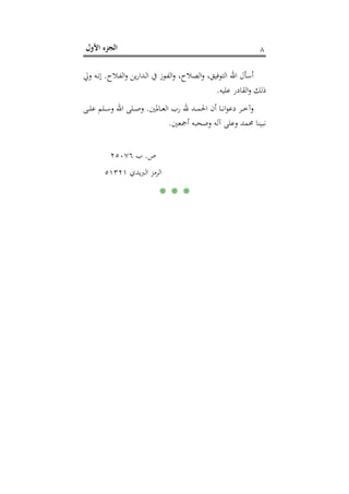 ‫اﻷول‬ ‫اﻟﺠﺰء‬ ٨
‫ـﻼح‬‫ﻔ‬‫اﻟ‬‫و‬ ‫ﻳﻦ‬‫ر‬‫ـﺪا‬‫ﻟ‬‫ا‬ ‫ﰲ‬ ‫ـﻮز‬‫ﻔ‬‫اﻟ‬‫و‬ ،‫اﻟﺼﻼح‬‫و‬ ،‫اﻟﺘﻮﻓﻴﻖ‬ ‫اﷲ‬ ‫أﺳﺄل‬.‫وﱄ‬ ‫ـﻪ‬‫ﻧ‬‫إ‬
‫ﻋﻠﻴﻪ‬ ‫اﻟﻘﺎدر‬‫و‬ ‫ذﻟﻚ‬.
‫ـﺎﳌﲔ‬‫ـ‬‫ـ‬‫ﻌ‬‫اﻟ‬ ‫رب‬ ‫ﷲ‬ ‫ـﺪ‬‫ـ‬‫ـ‬‫ﻤ‬‫اﳊ‬ ‫أن‬ ‫ـﺎ‬‫ـ‬‫ـ‬‫ﻧ‬‫ا‬‫ﻮ‬‫دﻋ‬ ‫ـﺮ‬‫ـ‬‫ـ‬‫ﺧ‬‫وآ‬.‫اﷲ‬ ‫ـﻠﻰ‬‫ـ‬‫ـ‬‫ﺻ‬‫و‬‫ـﻰ‬‫ـ‬‫ـ‬‫ﻠ‬‫ﻋ‬ ‫ـﻠﻢ‬‫ـ‬‫ـ‬‫ﺳ‬‫و‬
‫أﲨﻌﲔ‬ ‫وﺻﺤﺒﻪ‬ ‫آﻟﻪ‬ ‫وﻋﻠﻰ‬ ‫ﳏﻤﺪ‬ ‫ﻧﺒﻴﻨﺎ‬.
‫ص‬.‫ب‬٢٥٠٧٦
‫ﻳﺪي‬‫ﱪ‬‫اﻟ‬ ‫اﻟﺮﻣﺰ‬٥١٣٢١
* * *
 
