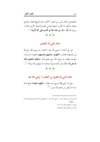 ‫اﻷول‬ ‫اﻟﺠﺰء‬ ٥٤
‫ـﺮ‬‫ـ‬‫ﻀ‬‫اﻟﻨ‬ ‫ـﻦ‬‫ـ‬‫ﺑ‬ ‫ـﺲ‬‫ـ‬‫ﻧ‬‫أ‬ ‫ـﺎل‬‫ـ‬‫ﻘ‬‫ﻓ‬ ،‫ـﺎص‬‫ـ‬‫ﺼ‬‫ﺑﺎﻟﻘ‬:‫ـﺎل‬‫ـ‬‫ﻘ‬‫ﻓ‬ ‫ـﻊ؟‬‫ـ‬‫ﻴ‬‫ﺑ‬‫ﺮ‬‫اﻟ‬ ‫ـﺔ‬‫ـ‬‫ﻴ‬‫ﺛﻨ‬ ‫ـﺮ‬‫ـ‬‫ﺴ‬‫أﺗﻜ‬:‫ـﺬي‬‫ـ‬‫ﻟ‬‫ا‬‫و‬
‫ـﺎل‬‫ـ‬‫ـ‬‫ـ‬‫ﻘ‬‫ﻓ‬ ،‫اﻷرش‬ ‫ا‬‫و‬‫ـﺬ‬‫ـ‬‫ـ‬‫ـ‬‫ﺧ‬‫أ‬‫و‬ ‫ـﻮم‬‫ـ‬‫ـ‬‫ﻘ‬‫اﻟ‬ ‫ـﻲ‬‫ـ‬‫ـ‬‫ـ‬‫ﺿ‬‫ﻓﺮ‬ ‫ـﺎ‬‫ـ‬‫ـ‬‫ـ‬‫ﻬ‬‫ﺛﻨﻴﺘ‬ ‫ـﺮ‬‫ـ‬‫ـ‬‫ﺴ‬‫ﺗﻜ‬ ‫ﻻ‬ ،‫ـﺎﳊﻖ‬‫ـ‬‫ـ‬‫ـ‬‫ﺑ‬ ‫ـﻚ‬‫ـ‬‫ـ‬‫ﺘ‬‫ﺑﻌ‬:
‫اﷲ‬ ‫رﺳﻮل‬:»‫ﻷﺑﺮﻩ‬ ‫اﷲ‬ ‫ﻋﻠﻰ‬ ‫أﻗﺴﻢ‬ ‫ﻟﻮ‬ ‫اﷲ‬ ‫ﻋﺒﺎد‬ ‫ﻣﻦ‬ ‫إن‬«P
)
100F
١(
P.
* * *
‫اﻟﻨﺒﻲ‬ ‫دﻋﺎء‬‫ﻟﻠﺠﻴﺶ‬
‫ـﺔ‬‫ـ‬‫ﻣ‬‫أﻣﺎ‬ ‫أﰊ‬ ‫ـﻦ‬‫ـ‬‫ﻋ‬–‫ـﻪ‬‫ـ‬‫ﻨ‬‫ﻋ‬ ‫اﷲ‬ ‫ـﻲ‬‫ـ‬‫ﺿ‬‫ر‬–‫ـﺖ‬‫ـ‬‫ﻠ‬‫ﻗ‬:‫اﷲ‬ ‫ادع‬ ،‫اﷲ‬ ‫ـﻮل‬‫ـ‬‫ـ‬‫ﺳ‬‫ر‬ ‫ـﺎ‬‫ـ‬‫ﻳ‬
‫ـﺎل‬‫ـ‬‫ـ‬‫ـ‬‫ﻘ‬‫ﻓ‬ ‫ـﻬﺎدة‬‫ـ‬‫ـ‬‫ﺸ‬‫ﺑﺎﻟ‬ ‫ﱄ‬:»‫ـﻨﻤﻬﻢ‬‫ـ‬‫ـ‬‫ـ‬‫ﻏ‬‫و‬ ‫ـﻠﻤﻬﻢ‬‫ـ‬‫ـ‬‫ـ‬‫ﺳ‬ ،‫ـﻢ‬‫ـ‬‫ـ‬‫ـ‬‫ﻬ‬‫اﻟﻠ‬«،‫ـﻠﻤﻨﺎ‬‫ـ‬‫ـ‬‫ـ‬‫ﺴ‬‫ﻓ‬ ،‫ـﺎ‬‫ـ‬‫ـ‬‫ـ‬‫ﻧ‬‫ﻓﻐﺰو‬
‫وﻗﻠﺖ‬ ،‫وﻏﻨﻤﻨﺎ‬:‫ﻗﺎل‬ ‫ﺑﻌﻤﻞ‬ ‫ﻣﺮﱐ‬ ،‫اﷲ‬ ‫رﺳﻮل‬ ‫ﻳﺎ‬:»‫ﻓﺈﻧﻪ‬ ‫ﺑﺎﻟﺼﻮم؛‬ ‫ﻋﻠﻴﻚ‬
‫ﻟﻪ‬ ‫ﻣﺜﻞ‬ ‫ﻻ‬«‫ﺎ‬ً‫ﺻﻴﺎﻣ‬ ‫إﻻ‬ ‫ﻟﻮن‬‫ﻮ‬‫ﻳﻘ‬ ‫ﻻ‬ ‫وﺧﺎدﻣﻪ‬ ‫أﺗﻪ‬‫ﺮ‬‫اﻣ‬‫و‬ ‫أﻣﺎﻣﺔ‬ ‫أﺑﻮ‬ ‫ﻓﻜﺎن‬P
)
101F
٢(
P.
* * *
‫اﻟﻨﺒﻲ‬ ‫دﻋﺎء‬‫أﺧﻄﺐ‬ ‫ﺑﻦ‬ ‫ﻟﻌﻤﺮو‬–‫ﻋﻨﻪ‬ ‫اﷲ‬ ‫رﺿﻲ‬
‫ـﱯ‬‫ـ‬‫ﻨ‬‫اﻟ‬ ‫أن‬ ‫روى‬‫ـﺎل‬‫ـ‬‫ﻗ‬‫و‬ ‫ـﻪ‬‫ـ‬‫ﺳ‬‫أ‬‫ر‬ ‫ـﺢ‬‫ـ‬‫ﺴ‬‫ﻣ‬:»‫ـﻪ‬‫ـ‬‫ﻠ‬‫ﻤ‬‫ﱠ‬‫ﺟ‬ ‫ـﻢ‬‫ـ‬‫ﻬ‬‫اﻟﻠ‬«‫ـﺔ‬‫ـ‬‫ﺋ‬‫ﻣﺎ‬ ‫ـﻎ‬‫ـ‬‫ﻠ‬‫ﻓﺒ‬
‫اﻟﻴﺴﲑ‬ ‫إﻻ‬ ‫ﺷﻌﺮﻩ‬ ‫ﻣﻦ‬ ‫أﺑﻴﺾ‬ ‫ﻣﺎ‬ ‫ﺳﻨﺔ‬P
)
102F
٣(
P.
)١(‫أﻧﺲ‬ ‫ﺣﺪﻳﺚ‬ ‫ﻣﻦ‬ ‫اﻩ‬‫و‬‫ر‬–‫ﻋﻨﻪ‬ ‫اﷲ‬ ‫رﺿﻲ‬–‫اﻟﺒﺨﺎري‬)٢٧٠٣(‫وﻣﺴﻠﻢ‬)١٦٣٥(
‫وﻏﲑﳘﺎ‬.
)٢(‫اﻟﻨﺒﻼء‬ ‫أﻋﻼم‬ ‫ﺳﲑ‬٣/٣٦٠.
)٣(‫اﻟﻨﺒﻼء‬ ‫أﻋﻼم‬ ‫ﺳﲑ‬٣/٤٧٤.
 