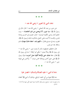 ‫اﻟﺪﻋﺎء‬ ‫ﻋﺠﺎﺋﺐ‬ ‫ﻣﻦ‬٥٥
* * *
‫اﻟﻨﺒﻲ‬ ‫دﻋﺎء‬‫ﻳﺮ‬‫ﺮ‬‫ﻟﺠ‬–‫ﻋﻨﻪ‬ ‫اﷲ‬ ‫رﺿﻲ‬-
‫اﷲ‬ ‫ـﺪ‬‫ـ‬‫ﺒ‬‫ﻋ‬ ‫ـﻦ‬‫ـ‬‫ﺑ‬ ‫ـﺮ‬‫ـ‬‫ﻳ‬‫ﺮ‬‫ﺟ‬ ‫ـﻦ‬‫ـ‬‫ﻋ‬‫ـﻲ‬‫ـ‬‫ﻠ‬‫اﻟﺒﺠ‬–‫ـﻪ‬‫ـ‬‫ﻨ‬‫ﻋ‬ ‫اﷲ‬ ‫ـﻲ‬‫ـ‬‫ﺿ‬‫ر‬–‫ـﺎل‬‫ـ‬‫ﻗ‬:‫ﱄ‬ ‫ـﺎل‬‫ـ‬‫ﻗ‬
‫اﷲ‬ ‫ـﻮل‬‫ـ‬‫ﺳ‬‫ر‬:»‫ـﺔ‬‫ـ‬‫ﺼ‬‫اﻟﺨﻠ‬ ‫ذي‬ ‫ـﻦ‬‫ـ‬‫ﻣ‬ ‫ـﻲ‬‫ـ‬‫ﻨ‬‫ﺗﺮﻳﺤ‬ ‫أﻻ‬ ،‫ـﺮ‬‫ـ‬‫ﻳ‬‫ﺟﺮ‬ ‫ـﺎ‬‫ـ‬‫ﻳ‬«-‫ـﺖ‬‫ـ‬‫ﻴ‬‫ﺑ‬
‫ـﺔ‬‫ـ‬‫ـ‬‫ﻴ‬‫اﻟﻴﻤﺎﻧ‬ ‫ـﺔ‬‫ـ‬‫ـ‬‫ﺒ‬‫اﻟﻜﻌ‬ ‫ـﺪﻋﻰ‬‫ـ‬‫ـ‬‫ﻳ‬ ‫ـﺎن‬‫ـ‬‫ـ‬‫ﻛ‬‫ـﺜﻌﻢ‬‫ـ‬‫ـ‬‫ﳋ‬-‫ـﺎل‬‫ـ‬‫ـ‬‫ﻗ‬:‫ـﺔ‬‫ـ‬‫ـ‬‫ﺋ‬‫وﻣﺎ‬ ‫ـﲔ‬‫ـ‬‫ـ‬‫ﺴ‬‫ﲬ‬ ‫ﰲ‬ ‫ـﺮت‬‫ـ‬‫ـ‬‫ﻔ‬‫ﻓﻨ‬
‫اﷲ‬ ‫ـﻮل‬‫ـ‬‫ـ‬‫ـ‬‫ﺳ‬‫ﻟﺮ‬ ‫ـﻚ‬‫ـ‬‫ـ‬‫ـ‬‫ﻟ‬‫ذ‬ ‫ـﺬﻛﺮت‬‫ـ‬‫ـ‬‫ـ‬‫ﻓ‬ ،‫ـﻞ‬‫ـ‬‫ـ‬‫ـ‬‫ﻴ‬‫اﳋ‬ ‫ـﻰ‬‫ـ‬‫ـ‬‫ـ‬‫ﻠ‬‫ﻋ‬ ‫ـﺖ‬‫ـ‬‫ـ‬‫ـ‬‫ﺒ‬‫أﺛ‬ ‫ﻻ‬ ‫ـﺖ‬‫ـ‬‫ـ‬‫ـ‬‫ﻨ‬‫ﻛ‬‫و‬ ،‫ـﺎرس‬‫ـ‬‫ـ‬‫ـ‬‫ﻓ‬،
‫ـﺎل‬‫ﻘ‬‫ﻓ‬ ‫ﺻﺪري‬ ‫ﰲ‬ ‫ﻳﺪﻩ‬ ‫ﻓﻀﺮب‬:»‫ـ‬‫ﻬ‬‫ﻣ‬ ‫ﺎ‬ً‫ﻫﺎدﻳ‬ ‫اﺟﻌﻠﻪ‬ ،‫ﺛﺒﺘﻪ‬ ‫اﻟﻠﻬﻢ‬‫ﺎ‬ً‫ﺪﻳ‬«‫ـﻢ‬‫ﻠ‬‫ﻓ‬
‫ﻓﺮس‬ ‫ﻋﻦ‬ ‫ﺑﻌﺪ‬ ‫ﻳﺴﻘﻂ‬.
‫ﻗﺎل‬:‫ـﺮ‬‫ﻳ‬‫ﺮ‬‫ﺟ‬ ‫ـﺚ‬‫ﻌ‬‫ﺑ‬ ‫ﰒ‬ ‫ـﺎر‬‫ﻨ‬‫ﺑﺎﻟ‬ ‫ـﺎ‬‫ﻤ‬‫ﻗﻬ‬‫ﺮ‬‫ﻓﺤ‬ ،‫ﻓﺎﻧﻄﻠﻖ‬–‫ـﻪ‬‫ﻨ‬‫ﻋ‬ ‫اﷲ‬ ‫ـﻲ‬‫ﺿ‬‫ر‬–
‫اﷲ‬ ‫رﺳﻮل‬ ‫إﱃ‬‫ﻳﺒﺸﺮﻩ‬ ً‫ﻼ‬‫رﺟ‬–‫أرﻃﺄة‬ ‫أﺑﻮ‬ ‫ﻳﻜﲎ‬–‫اﷲ‬ ‫ـﻮل‬‫ﺳ‬‫ر‬ ‫إﱃ‬ ‫ـﺎ‬‫ﻨ‬‫ﻣ‬
‫ﻓﻘﺎل‬:»‫ـﺮب‬‫ﺟ‬‫أ‬ ‫ﺟﻤﻞ‬ ‫ﻛﺄﻧﻬﺎ‬‫ﻛﻨﺎﻫﺎ‬‫ﺗﺮ‬ ‫ﺣﺘﻰ‬ ‫ﺟﺌﺘﻚ‬ ‫ﻣﺎ‬«‫ـﻮل‬‫ﺳ‬‫ر‬ ‫ـﱪك‬‫ﻓ‬
‫اﷲ‬‫ات‬‫ﺮ‬‫ـ‬‫ـ‬‫ﻣ‬ ‫ـﺲ‬‫ـ‬‫ﲬ‬ ‫ـﺎ‬‫ـ‬‫ﳍ‬‫ورﺟﺎ‬ ‫ـﺲ‬‫ـ‬‫ﲪ‬‫أ‬ ‫ـﻞ‬‫ـ‬‫ﻴ‬‫ﺧ‬ ‫ـﻰ‬‫ـ‬‫ﻠ‬‫ﻋ‬P
)
103F
١(
P.‫ﻗ‬ ‫ـﻲ‬‫ـ‬‫ﻫ‬ ‫ـﺲ‬‫ـ‬‫ﲪ‬‫أ‬‫و‬‫ـﺔ‬‫ـ‬‫ﻠ‬‫ﺒﻴ‬
‫ﻳﺮ‬‫ﺮ‬‫ﺟ‬–‫ﻋﻨﻪ‬ ‫اﷲ‬ ‫رﺿﻲ‬-.
* * *
‫اﻟﻨﺒﻲ‬ ‫ﻟﻪ‬ ‫دﻋﺎ‬–‫واﻟﺴﻼم‬ ‫اﻟﺼﻼة‬ ‫ﻋﻠﻴﻪ‬–‫ﺎ‬ً‫ﻏﻨﻴ‬ ‫ﻓﺼﺎر‬
‫ـﺎ‬‫ـ‬‫ﻋ‬‫د‬‫ـﱯ‬‫ـ‬‫ﻨ‬‫اﻟ‬ ‫أن‬ ‫ـﻚ‬‫ـ‬‫ﻟ‬‫وذ‬ ،‫ﻗﻲ‬‫ر‬‫ـﺎ‬‫ـ‬‫ﺒ‬‫اﻟ‬ ‫ـﺪ‬‫ـ‬‫ـ‬‫ﻌ‬‫اﳉ‬ ‫أﰊ‬ ‫ـﻦ‬‫ـ‬‫ﺑ‬ ‫ـﺮوة‬‫ـ‬‫ﻌ‬‫ﻟ‬‫ـﺎﻩ‬‫ـ‬‫ـ‬‫ﻄ‬‫أﻋ‬
)١(‫اﺟﻊ‬‫ر‬‫ﺷﺌﺖ‬ ‫إن‬:‫ﺷﻬﺒﺔ‬ ‫ﻷﰊ‬ ‫اﻟﻨﺒﻮﻳﺔ‬ ‫اﻟﺴﲑة‬ ‫ﻛﺬﻟﻚ‬ ‫اﻧﻈﺮ‬‫و‬ ‫ﻣﺴﻠﻢ‬ ‫ﺻﺤﻴﺢ‬)٢/٥٥٦-
٥٥٧.(
 