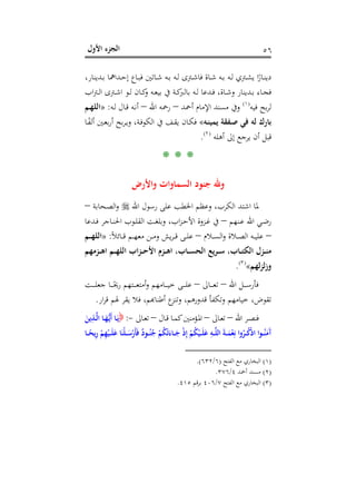 ‫اﻷول‬ ‫اﻟﺠﺰء‬ ٥٦
،‫ـﺪﻳﻨﺎر‬‫ـ‬‫ﺑ‬ ‫ـﺪاﳘﺎ‬‫ـ‬‫ﺣ‬‫إ‬ ‫ـﺎع‬‫ـ‬‫ﺒ‬‫ﻓ‬ ‫ـﺎﺗﲔ‬‫ـ‬‫ﺷ‬ ‫ـﻪ‬‫ـ‬‫ﺑ‬ ‫ـﻪ‬‫ـ‬‫ﻟ‬ ‫ـﱰى‬‫ـ‬‫ﺷ‬‫ﻓﺎ‬ ‫ـﺎة‬‫ـ‬‫ﺷ‬ ‫ـﻪ‬‫ـ‬‫ﺑ‬ ‫ـﻪ‬‫ـ‬‫ﻟ‬ ‫ـﱰي‬‫ـ‬‫ﺸ‬‫ﻳ‬ ‫ا‬ً‫ـﺎر‬‫ـ‬‫ﻨ‬‫دﻳ‬
‫ـﱰ‬‫ـ‬‫ﺷ‬‫ا‬ ‫ـﻮ‬‫ـ‬‫ﻟ‬ ‫ـﺎن‬‫ـ‬‫ﻛ‬‫و‬ ‫ـﻪ‬‫ـ‬‫ﻌ‬‫ﺑﻴ‬ ‫ﰲ‬ ‫ـﺔ‬‫ـ‬‫ﻛ‬‫ﺑﺎﻟﱪ‬ ‫ـﻪ‬‫ـ‬‫ﻟ‬ ‫ـﺪﻋﺎ‬‫ـ‬‫ﻓ‬ ،‫ـﺎة‬‫ـ‬‫ﺷ‬‫و‬ ‫ـﺪﻳﻨﺎر‬‫ـ‬‫ﺑ‬ ‫ـﺎء‬‫ـ‬‫ﺠ‬‫ﻓ‬‫اب‬‫ﱰ‬‫ـ‬‫ـ‬‫ﻟ‬‫ا‬ ‫ى‬
‫ﻓﻴﻪ‬ ‫ﺑﺢ‬‫ﺮ‬‫ﻟ‬P
)
104F
١(
P‫أﲪﺪ‬ ‫اﻹﻣﺎم‬ ‫ﻣﺴﻨﺪ‬ ‫وﰲ‬–‫اﷲ‬ ‫رﲪﻪ‬–‫ـﻪ‬‫ﻟ‬ ‫ـﺎل‬‫ﻗ‬ ‫ـﻪ‬‫ﻧ‬‫أ‬:»‫ـﻢ‬‫ﻬ‬‫اﻟﻠ‬
‫ـﻪ‬‫ﻨ‬‫ﻳﻤﻴ‬ ‫ـﻔﻘﺔ‬‫ﺻ‬ ‫ﻓﻲ‬ ‫ﻟﻪ‬ ‫ﺑﺎرك‬«‫ـﺎ‬ً‫ﻔ‬‫أﻟ‬ ‫ـﲔ‬‫ﻌ‬‫ﺑ‬‫ر‬‫أ‬ ‫ﺑﺢ‬‫ﺮ‬‫ـ‬‫ﻳ‬‫و‬ ،‫ـﺔ‬‫ﻓ‬‫اﻟﻜﻮ‬ ‫ﰲ‬ ‫ـﻒ‬‫ﻘ‬‫ﻳ‬ ‫ـﺎن‬‫ﻜ‬‫ﻓ‬
‫أﻫﻠﻪ‬ ‫إﱃ‬ ‫ﻳﺮﺟﻊ‬ ‫أن‬ ‫ﻗﺒﻞ‬P
)
105F
٢(
P.
* * *
‫واﻷرض‬ ‫اﻟﺴﻤﺎوات‬ ‫ﺟﻨﻮد‬ ‫وﷲ‬
‫اﷲ‬ ‫رﺳﻮل‬ ‫ﻋﻠﻰ‬ ‫اﳋﻄﺐ‬ ‫وﻋﻈﻢ‬ ،‫اﻟﻜﺮب‬ ‫اﺷﺘﺪ‬ ‫ﳌﺎ‬‫ـﺤﺎﺑﺔ‬‫ﺼ‬‫اﻟ‬‫و‬–
‫اﷲ‬ ‫ـﻲ‬‫ـ‬‫ﺿ‬‫ر‬‫ـﻨﻬﻢ‬‫ـ‬‫ﻋ‬–‫ـﺪﻋﺎ‬‫ـ‬‫ﻓ‬ ‫ـﺎﺟﺮ‬‫ـ‬‫ﻨ‬‫اﳊ‬ ‫ـﻮب‬‫ـ‬‫ﻠ‬‫اﻟﻘ‬ ‫ـﺖ‬‫ـ‬‫ﻐ‬‫وﺑﻠ‬ ،‫اب‬‫ﺰ‬‫ـ‬‫ـ‬‫ﺣ‬‫اﻷ‬ ‫ـﺰوة‬‫ـ‬‫ﻏ‬ ‫ﰲ‬
–‫ـﻼم‬‫ـ‬‫ـ‬‫ﺴ‬‫اﻟ‬‫و‬ ‫ـﻼة‬‫ـ‬‫ـ‬‫ﺼ‬‫اﻟ‬ ‫ـﻪ‬‫ـ‬‫ـ‬‫ﻴ‬‫ﻋﻠ‬–ً‫ﻼ‬‫ـﺎﺋ‬‫ـ‬‫ـ‬‫ﻗ‬ ‫ـﻢ‬‫ـ‬‫ـ‬‫ﻬ‬‫ﻣﻌ‬ ‫ـﻦ‬‫ـ‬‫ـ‬‫ﻣ‬‫و‬ ‫ﻳﺶ‬‫ﺮ‬‫ـ‬‫ـ‬‫ـ‬‫ﻗ‬ ‫ـﻰ‬‫ـ‬‫ـ‬‫ﻠ‬‫ﻋ‬:»‫ـﻢ‬‫ـ‬‫ـ‬‫ﻬ‬‫اﻟﻠ‬
‫ـﺰﻣﻬﻢ‬‫ـ‬‫ـ‬‫ﻫ‬‫ا‬ ‫ـﻢ‬‫ـ‬‫ـ‬‫ﻬ‬‫اﻟﻠ‬ ‫ـﺰاب‬‫ـ‬‫ـ‬‫ﺣ‬‫اﻷ‬ ‫ـﺰم‬‫ـ‬‫ـ‬‫ﻫ‬‫ا‬ ،‫ـﺎب‬‫ـ‬‫ـ‬‫ﺴ‬‫اﻟﺤ‬ ‫ـﺮﻳﻊ‬‫ـ‬‫ـ‬‫ﺳ‬ ،‫ـﺎب‬‫ـ‬‫ـ‬‫ﺘ‬‫اﻟﻜ‬ ‫ـﺰل‬‫ـ‬‫ـ‬‫ﻨ‬‫ﻣ‬
‫وزﻟﺰﻟﻬﻢ‬«P
)
106F
٣(
P.
‫اﷲ‬ ‫ـﻞ‬‫ـ‬‫ـ‬‫ـ‬‫ـ‬‫ﺳ‬‫ﻓﺄر‬–‫ـﺎﱃ‬‫ـ‬‫ـ‬‫ـ‬‫ـ‬‫ﻌ‬‫ﺗ‬–‫ـﺖ‬‫ـ‬‫ـ‬‫ـ‬‫ـ‬‫ﻠ‬‫ﺟﻌ‬ ‫ـﺎ‬‫ـ‬‫ـ‬‫ـ‬‫ـ‬ً‫رﳛ‬ ‫ـﺘﻬﻢ‬‫ـ‬‫ـ‬‫ـ‬‫ـ‬‫ﻌ‬‫أﻣﺘ‬‫و‬ ‫ـﺎﻣﻬﻢ‬‫ـ‬‫ـ‬‫ـ‬‫ـ‬‫ﻴ‬‫ﺧ‬ ‫ـﻰ‬‫ـ‬‫ـ‬‫ـ‬‫ـ‬‫ﻠ‬‫ﻋ‬
‫وﺗﻨ‬ ،‫ﻗﺪورﻫﻢ‬ ‫وﺗﻜﻔﺄ‬ ‫ﺧﻴﺎﻣﻬﻢ‬ ،‫ﺗﻘﻮض‬‫ار‬‫ﺮ‬‫ﻗ‬ ‫ﳍﻢ‬ ‫ﻳﻘﺮ‬ ‫ﻓﻼ‬ ،‫ع أﻃﻨﺎﻬﺑﻢ‬.
‫اﷲ‬ ‫ـﺮ‬‫ـ‬‫ﺼ‬‫ﻓﻨ‬–‫ـﺎﱃ‬‫ـ‬‫ﻌ‬‫ﺗ‬–‫ـﺎل‬‫ـ‬‫ﻗ‬ ‫ـﺎ‬‫ـ‬‫ﻤ‬‫ﻛ‬‫ـﺆﻣﻨﲔ‬‫ـ‬‫ﳌ‬‫ا‬–‫ـﺎﱃ‬‫ـ‬‫ﻌ‬‫ﺗ‬-:َ‫ﻳﻦ‬ِ‫ـﺬ‬‫ـ‬‫ﱠ‬‫ﻟ‬‫ا‬ ‫ـﺎ‬‫ـ‬َ‫ﻬ‬‫ﱡ‬‫ـ‬‫ﻳ‬َ‫أ‬ ‫ـﺎ‬‫ـ‬َ‫ﻳ‬
‫ـﺎ‬‫ـ‬‫ـ‬ً‫ﻳﺤ‬ِ‫ر‬ ْ‫ﻢ‬ِ‫ﻬ‬ْ‫ـﻴ‬‫ـ‬‫ـ‬َ‫ﻠ‬َ‫ﻋ‬ ‫ﺎ‬َ‫ْﻨ‬‫ﻠ‬‫ـ‬‫ـ‬‫ـ‬َ‫ﺳ‬ْ‫َر‬‫ﺄ‬َ‫ﻓ‬ ٌ‫د‬‫ـﻮ‬‫ـ‬‫ـ‬ُ‫ﻨ‬ُ‫ﺟ‬ ْ‫ﻢ‬ُ‫ﻜ‬ْ‫ﺗ‬َ‫ـﺎء‬‫ـ‬‫ـ‬َ‫ﺟ‬ ْ‫ذ‬ِ‫إ‬ ْ‫ﻢ‬ُ‫ﻜ‬ْ‫ـﻴ‬‫ـ‬‫ـ‬َ‫ﻠ‬َ‫ﻋ‬ ِ‫ـﻪ‬‫ـ‬‫ـ‬‫ﱠ‬‫ﻠ‬‫اﻟ‬ َ‫ﺔ‬‫ـ‬‫ـ‬‫ـ‬َ‫ﻤ‬ْ‫ﻌ‬ِ‫ﻧ‬ ‫ا‬‫و‬ُ‫ـﺮ‬‫ـ‬‫ـ‬ُ‫ﻛ‬ْ‫ذ‬‫ا‬ ‫ا‬‫ﻮ‬‫ـ‬‫ـ‬‫ـ‬ُ‫ﻨ‬َ‫َﻣ‬‫آ‬
)١(‫اﻟﻔﺘﺢ‬ ‫ﻣﻊ‬ ‫اﻟﺒﺨﺎري‬)٦/٦٣٢.(
)٢(‫أﲪﺪ‬ ‫ﻣﺴﻨﺪ‬٤/٣٧٦.
)٣(‫اﻟﻔﺘﺢ‬ ‫ﻣﻊ‬ ‫اﻟﺒﺨﺎري‬٧/٤٠٦‫ﻗﻢ‬‫ﺮ‬‫ﺑ‬٤١٥.
 