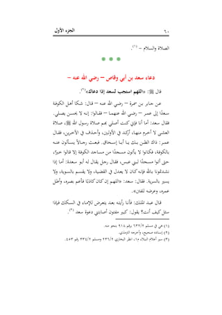 ‫اﻷول‬ ‫اﻟﺠﺰء‬ ٦٠
‫اﻟﺴﻼم‬‫و‬ ‫اﻟﺼﻼة‬-P
)
111F
١(
P.
* * *
‫وﻗﺎص‬ ‫أﺑﻲ‬ ‫ﺑﻦ‬ ‫ﺳﻌﺪ‬ ‫دﻋﺎء‬–‫ﻋﻨﻪ‬ ‫اﷲ‬ ‫رﺿﻲ‬-
‫ﻗﺎل‬:»‫دﻋﺎك‬ ‫إذا‬ ‫ﻟﺴﻌﺪ‬ ‫اﺳﺘﺠﺐ‬ ‫اﻟﻠﻬﻢ‬«P
)
112F
٢(
P.
‫ـﺮة‬‫ـ‬‫ﲰ‬ ‫ـﻦ‬‫ـ‬‫ﺑ‬ ‫ـﺎﺑﺮ‬‫ـ‬‫ﺟ‬ ‫ـﻦ‬‫ـ‬‫ﻋ‬–‫ـﻪ‬‫ـ‬‫ﻨ‬‫ﻋ‬ ‫اﷲ‬ ‫ـﻲ‬‫ـ‬‫ﺿ‬‫ر‬–‫ـﺎل‬‫ـ‬‫ﻗ‬:‫ـﺔ‬‫ـ‬‫ﻓ‬‫اﻟﻜﻮ‬ ‫ـﻞ‬‫ـ‬‫ﻫ‬‫أ‬ ‫ـﻜﺎ‬‫ـ‬‫ﺷ‬
‫ـﺮ‬‫ـ‬‫ـ‬‫ﻤ‬‫ﻋ‬ ‫إﱃ‬ ‫ا‬ً‫ـﻌﺪ‬‫ـ‬‫ـ‬‫ﺳ‬–‫ـﺎ‬‫ـ‬‫ـ‬‫ﻤ‬‫ﻋﻨﻬ‬ ‫اﷲ‬ ‫ـﻲ‬‫ـ‬‫ـ‬‫ﺿ‬‫ر‬–‫ا‬‫ﻮ‬‫ـﺎﻟ‬‫ـ‬‫ـ‬‫ﻘ‬‫ﻓ‬:‫ـﻠﻲ‬‫ـ‬‫ـ‬‫ﺼ‬‫ﻳ‬ ‫ـﻦ‬‫ـ‬‫ـ‬‫ﺴ‬‫ﳛ‬ ‫ﻻ‬ ‫ـﻪ‬‫ـ‬‫ـ‬‫ﻧ‬‫إ‬.
‫ﺳﻌﺪ‬ ‫ﻓﻘﺎل‬:‫ﻓﺈﱐ‬ ‫أﻧﺎ‬ ‫أﻣﺎ‬‫اﷲ‬ ‫ـﻮل‬‫ﺳ‬‫ر‬ ‫ـﻼة‬‫ﺻ‬ ‫ـﻢ‬‫ﺑ‬‫ﻛﻨـﺖ أﺻـﻠﻲ ﻬ‬‫ـﻼة‬‫ﺻ‬ ،
‫ـﺎل‬‫ـ‬‫ـ‬‫ﻘ‬‫ﻓ‬ ،‫ﻳﻦ‬‫ﺮ‬‫ـ‬‫ـ‬‫ﺧ‬‫اﻵ‬ ‫ﰲ‬ ‫ـﺬف‬‫ـ‬‫ـ‬‫ﺣ‬‫أ‬‫و‬ ،‫ـﲔ‬‫ـ‬‫ﻟ‬‫و‬‫اﻷ‬ ‫ﰲ‬ ‫ـﺪ‬‫ـ‬‫ـ‬‫ﻛ‬‫أر‬ ،‫ـﺎ‬‫ـ‬‫ﻬ‬‫ﻣﻨ‬ ‫ـﺮم‬‫ـ‬‫ـ‬‫ﺧ‬‫أ‬ ‫ﻻ‬ ‫ـﻰ‬‫ـ‬‫ﺸ‬‫اﻟﻌ‬
‫ـﺮ‬‫ـ‬‫ـ‬‫ـ‬‫ﻤ‬‫ﻋ‬:‫ـﺤﺎق‬‫ـ‬‫ـ‬‫ـ‬‫ﺳ‬‫إ‬ ‫ـﺎ‬‫ـ‬‫ـ‬‫ـ‬‫ﺑ‬‫أ‬ ‫ـﺎ‬‫ـ‬‫ـ‬‫ـ‬‫ﻳ‬ ‫ـﻚ‬‫ـ‬‫ـ‬‫ـ‬‫ﺑ‬ ‫ـﻦ‬‫ـ‬‫ـ‬‫ـ‬‫ﻈ‬‫اﻟ‬ ‫ذاك‬.‫ـﻪ‬‫ـ‬‫ـ‬‫ـ‬‫ﻨ‬‫ﻋ‬ ‫ـﺄﻟﻮن‬‫ـ‬‫ـ‬‫ـ‬‫ﺴ‬‫ﻳ‬ ً‫ﻻ‬‫ـﺎ‬‫ـ‬‫ـ‬‫ـ‬‫ﺟ‬‫ر‬ ‫ـﺚ‬‫ـ‬‫ـ‬‫ـ‬‫ﻌ‬‫ﻓﺒ‬
،‫ا‬ً‫ـﲑ‬‫ـ‬‫ﺧ‬ ‫ا‬‫ﻮ‬‫ـﺎﻟ‬‫ـ‬‫ﻗ‬ ‫إﻻ‬ ‫ـﺔ‬‫ﻓ‬‫اﻟﻜﻮ‬ ‫ـﺎﺟﺪ‬‫ـ‬‫ﺴ‬‫ﻣ‬ ‫ـﻦ‬‫ﻣ‬ ‫ا‬ً‫ـﺠﺪ‬‫ـ‬‫ﺴ‬‫ﻣ‬ ‫ـﺄﺗﻮن‬‫ﻳ‬ ‫ﻻ‬ ‫ا‬‫ﻮ‬‫ـﺎﻧ‬‫ـ‬‫ﻜ‬‫ﻓ‬ ،‫ـﺔ‬‫ﻓ‬‫ﺑﺎﻟﻜﻮ‬
‫ـﺎل‬‫ـ‬‫ﻘ‬‫ﻳ‬ ‫ـﻞ‬‫ـ‬‫ﺟ‬‫ر‬ ‫ـﺎل‬‫ـ‬‫ﻘ‬‫ﻓ‬ ،‫ـﺒﺲ‬‫ﻋ‬ ‫ـﲏ‬‫ـ‬‫ﺒ‬‫ﻟ‬ ‫ا‬ً‫ـﺠﺪ‬‫ـ‬‫ﺴ‬‫ﻣ‬ ‫ا‬‫ﻮ‬‫ـ‬‫ـ‬‫ﺗ‬‫أ‬ ‫ـﱴ‬‫ﺣ‬‫ـﻌﺪة‬‫ـ‬‫ﺳ‬ ‫ـﻮ‬‫ـ‬‫ﺑ‬‫أ‬ ‫ـﻪ‬‫ﻟ‬:‫إذا‬ ‫ـﺎ‬‫ـ‬‫ﻣ‬‫أ‬
‫وﻻ‬ ،‫ـﻮﻳﺔ‬‫ـ‬‫ﺴ‬‫ﺑﺎﻟ‬ ‫ـﻢ‬‫ـ‬‫ﺴ‬‫ﻳﻘ‬ ‫وﻻ‬ ،‫ـﻴﺔ‬‫ـ‬‫ﻀ‬‫اﻟﻘ‬ ‫ﰲ‬ ‫ـﺪل‬‫ـ‬‫ﻌ‬‫ﻳ‬ ‫ﻻ‬ ‫ـﺎن‬‫ـ‬‫ﻛ‬‫ـﻪ‬‫ـ‬‫ﻧ‬‫ﻓﺈ‬ ‫ـﺎﷲ‬‫ـ‬‫ﺑ‬ ‫ـﺪﲤﻮﻧﺎ‬‫ـ‬‫ﺸ‬‫ﻧ‬
‫ﻳﺔ‬‫ﺮ‬‫ﺑﺎﻟﺴ‬ ‫ﻳﺴﲑ‬.‫ﻓﻘﺎل‬:‫ـﻌﺪ‬‫ﺳ‬:»‫ـﻞ‬‫ﻃ‬‫أ‬‫و‬ ،‫ـﺮﻩ‬‫ﺼ‬‫ﺑ‬ ‫ـﺄﻋﻢ‬‫ﻓ‬ ‫ـﺎ‬ً‫ﻛﺎذﺑ‬‫ـﺎن‬‫ﻛ‬‫إن‬ ‫ـﻢ‬‫ﻬ‬‫اﻟﻠ‬
‫ﻟﻠﻔﱳ‬ ‫وﻋﺮﺿﻪ‬ ،‫ﻋﻤﺮﻩ‬«.
‫ـﻚ‬‫ـ‬‫ﻠ‬‫اﳌ‬ ‫ـﺪ‬‫ـ‬‫ﺒ‬‫ﻋ‬ ‫ـﺎل‬‫ـ‬‫ﻗ‬:‫ـﺈذا‬‫ـ‬‫ﻓ‬ ‫ـﻜﻚ‬‫ـ‬‫ﺴ‬‫اﻟ‬ ‫ﰲ‬ ‫ـﺎء‬‫ـ‬‫ﻣ‬‫ﻟﻺ‬ ‫ـﺮض‬‫ـ‬‫ﻌ‬‫ﻳﺘ‬ ‫ـﺪ‬‫ـ‬‫ﻌ‬‫ﺑ‬ ‫ـﻪ‬‫ـ‬‫ﺘ‬‫أﻳ‬‫ر‬ ‫ـﺎ‬‫ـ‬‫ﻧ‬‫ﻓﺄ‬
‫ﻳﻘﻮل‬ ‫أﻧﺖ؟‬ ‫ﻛﻴﻒ‬‫ﺳﺌﻞ‬:‫ﻣﻔﺘﻮن‬ ‫ﻛﺒﲑ‬‫ﺳﻌﺪ‬ ‫دﻋﻮة‬ ‫أﺻﺎﺑﺘﲏ‬P
)
113F
٣(
P.
)١(‫ﻣﺴﻠﻢ‬ ‫ﰲ‬ ‫ﻫﻲ‬٢/٦٣٢‫ﺑﺮﻗﻢ‬٩١٨‫ﻣﻨﻪ‬ ‫ﺑﻨﺤﻮ‬.
)٢(‫اﻟﱰﻣﺬي‬ ‫أﺧﺮﺟﻪ‬‫و‬ ،‫ﺻﺤﻴﺢ‬ ‫إﺳﻨﺎدﻩ‬.
)٣(‫م‬ ‫اﻟﻨﺒﻼء‬ ‫أﻋﻼم‬ ‫ﺳﲑ‬١‫اﻟﺒﺨﺎري‬ ‫اﻧﻈﺮ‬ ،٢/٢٣٦‫وﻣﺴﻠﻢ‬٢/٣٣٤‫رﻗﻢ‬٤٥٣.
 