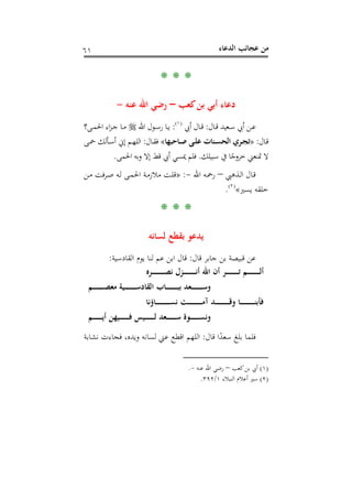 ‫اﻟﺪﻋﺎء‬ ‫ﻋﺠﺎﺋﺐ‬ ‫ﻣﻦ‬٦١
* * *
‫ﻛﻌﺐ‬‫ﺑﻦ‬ ‫أﺑﻲ‬ ‫دﻋﺎء‬–‫ﻋﻨﻪ‬ ‫اﷲ‬ ‫رﺿﻲ‬-
‫ـﺎل‬‫ـ‬‫ﻗ‬ ‫ـﻌﻴﺪ‬‫ـ‬‫ﺳ‬ ‫أﰊ‬ ‫ـﻦ‬‫ـ‬‫ﻋ‬:‫أﰊ‬ ‫ـﺎل‬‫ـ‬‫ﻗ‬P
)
114F
١(
P:‫اﷲ‬ ‫ـﻮل‬‫ـ‬‫ﺳ‬‫ر‬ ‫ـﺎ‬‫ـ‬‫ﻳ‬‫ـﻰ؟‬‫ـ‬‫ﻤ‬‫اﳊ‬ ‫اء‬‫ﺰ‬‫ـ‬‫ـ‬‫ﺟ‬ ‫ـﺎ‬‫ـ‬‫ﻣ‬
‫ـﺎل‬‫ـ‬‫ﻗ‬:»‫ـﺎﺣﺒﻬﺎ‬‫ـ‬‫ﺻ‬ ‫ـﻰ‬‫ـ‬‫ﻠ‬‫ﻋ‬ ‫ـﻨﺎت‬‫ـ‬‫ﺴ‬‫اﻟﺤ‬ ‫ـﺮي‬‫ـ‬‫ﺠ‬‫ﺗ‬«‫ـﺎل‬‫ـ‬‫ﻘ‬‫ﻓ‬:‫ـﻰ‬‫ـ‬‫ﲪ‬ ‫ـﺄﻟﻚ‬‫ـ‬‫ﺳ‬‫أ‬ ‫إﱐ‬ ‫ـﻢ‬‫ـ‬‫ﻬ‬‫اﻟﻠ‬
‫ﺳﺒﻴﻠﻚ‬ ‫ﰲ‬ ‫ﺎ‬ً‫ﺧﺮوﺟ‬ ‫ﲤﻨﻌﲏ‬ ‫ﻻ‬.‫اﳊﻤﻰ‬ ‫ﺑﻪ‬‫و‬ ‫إﻻ‬ ‫ﻗﻂ‬ ‫أﰊ‬ ‫ﳝﺴﻲ‬ ‫ﻓﻠﻢ‬.
‫ـﺬﻫﱯ‬‫ﻟ‬‫ا‬ ‫ـﺎل‬‫ﻗ‬–‫ـﻪ‬‫ـ‬‫ﲪ‬‫ر‬‫اﷲ‬-:»‫ـﻦ‬‫ـ‬‫ﻣ‬ ‫ـﺮﻓﺖ‬‫ﺻ‬ ‫ـﻪ‬‫ﻟ‬ ‫ـﻰ‬‫ـ‬‫ﻤ‬‫اﳊ‬ ‫ـﺔ‬‫ﻣ‬‫ﻣﻼز‬ ‫ـﺖ‬‫ﻠ‬‫ﻗ‬
‫ﻳﺴﲑ‬ ‫ﺧﻠﻘﻪ‬«P
)
115F
٢(
P.
* * *
‫ﻟﺴﺎﻧﻪ‬ ‫ﺑﻘﻄﻊ‬ ‫ﻳﺪﻋﻮ‬
‫ﻗﺎل‬ ‫ﺟﺎﺑﺮ‬ ‫ﺑﻦ‬ ‫ﻗﺒﻴﺼﺔ‬ ‫ﻋﻦ‬:‫اﻟﻘﺎدﺳﻴﺔ‬ ‫ﻳﻮم‬ ‫ﻟﻨﺎ‬ ‫ﻋﻢ‬ ‫اﺑﻦ‬ ‫ﻗﺎل‬:
‫ـﺮﻩ‬‫ـ‬‫ـ‬‫ـ‬‫ـ‬‫ـ‬‫ـ‬‫ـ‬‫ـ‬‫ـ‬‫ـ‬‫ـ‬‫ـ‬‫ـ‬‫ـ‬‫ـ‬‫ﺼ‬‫ﻧ‬ ‫ـﺰل‬‫ـ‬‫ـ‬‫ـ‬‫ـ‬‫ـ‬‫ـ‬‫ـ‬‫ـ‬‫ـ‬‫ـ‬‫ـ‬‫ـ‬‫ـ‬‫ـ‬‫ـ‬‫ﻧ‬‫أ‬ ‫اﷲ‬ ‫أن‬ ‫ـﺮ‬‫ـ‬‫ـ‬‫ـ‬‫ـ‬‫ـ‬‫ـ‬‫ـ‬‫ـ‬‫ـ‬‫ـ‬‫ـ‬‫ـ‬‫ـ‬‫ـ‬‫ـ‬‫ﺗ‬ ‫ـﻢ‬‫ـ‬‫ـ‬‫ـ‬‫ـ‬‫ـ‬‫ـ‬‫ـ‬‫ـ‬‫ـ‬‫ـ‬‫ـ‬‫ـ‬‫ـ‬‫ـ‬‫ـ‬‫ﻟ‬‫أ‬
‫ـﻢ‬‫ـ‬‫ـ‬‫ـ‬‫ـ‬‫ـ‬‫ـ‬‫ـ‬‫ـ‬‫ـ‬‫ـ‬‫ـ‬‫ـ‬‫ـ‬‫ـ‬‫ﺼ‬‫ﻣﻌ‬ ‫ـﻴﺔ‬‫ـ‬‫ـ‬‫ـ‬‫ـ‬‫ـ‬‫ـ‬‫ـ‬‫ـ‬‫ـ‬‫ـ‬‫ـ‬‫ـ‬‫ـ‬‫ـ‬‫ﺳ‬‫اﻟﻘﺎد‬ ‫ـﺎب‬‫ـ‬‫ـ‬‫ـ‬‫ـ‬‫ـ‬‫ـ‬‫ـ‬‫ـ‬‫ـ‬‫ـ‬‫ـ‬‫ـ‬‫ـ‬‫ـ‬‫ﺒ‬‫ﺑ‬ ‫ـﻌﺪ‬‫ـ‬‫ـ‬‫ـ‬‫ـ‬‫ـ‬‫ـ‬‫ـ‬‫ـ‬‫ـ‬‫ـ‬‫ـ‬‫ـ‬‫ـ‬‫ـ‬‫ﺳ‬‫و‬
‫ـﺎؤﻧﺎ‬‫ـ‬‫ـ‬‫ـ‬‫ـ‬‫ـ‬‫ـ‬‫ـ‬‫ـ‬‫ـ‬‫ـ‬‫ـ‬‫ـ‬‫ـ‬‫ـ‬‫ـ‬‫ـ‬‫ـ‬‫ﺴ‬‫ﻧ‬ ‫ـﺖ‬‫ـ‬‫ـ‬‫ـ‬‫ـ‬‫ـ‬‫ـ‬‫ـ‬‫ـ‬‫ـ‬‫ـ‬‫ـ‬‫ـ‬‫ـ‬‫ـ‬‫ـ‬‫ـ‬‫ـ‬‫ﻣ‬‫آ‬ ‫ـﺪ‬‫ـ‬‫ـ‬‫ـ‬‫ـ‬‫ـ‬‫ـ‬‫ـ‬‫ـ‬‫ـ‬‫ـ‬‫ـ‬‫ـ‬‫ـ‬‫ـ‬‫ـ‬‫ـ‬‫ـ‬‫ﻗ‬‫و‬ ‫ـﺎ‬‫ـ‬‫ـ‬‫ـ‬‫ـ‬‫ـ‬‫ـ‬‫ـ‬‫ـ‬‫ـ‬‫ـ‬‫ـ‬‫ـ‬‫ـ‬‫ـ‬‫ـ‬‫ـ‬‫ـ‬‫ﻨ‬‫ﻓﺄﺑ‬
‫ـﻢ‬‫ـ‬‫ـ‬‫ـ‬‫ـ‬‫ـ‬‫ـ‬‫ـ‬‫ـ‬‫ـ‬‫ـ‬‫ـ‬‫ـ‬‫ﻳ‬‫أ‬ ‫ـﻴﻬﻦ‬‫ـ‬‫ـ‬‫ـ‬‫ـ‬‫ـ‬‫ـ‬‫ـ‬‫ـ‬‫ـ‬‫ـ‬‫ـ‬‫ـ‬‫ﻓ‬ ‫ـﻴﺲ‬‫ـ‬‫ـ‬‫ـ‬‫ـ‬‫ـ‬‫ـ‬‫ـ‬‫ـ‬‫ـ‬‫ـ‬‫ـ‬‫ـ‬‫ﻟ‬ ‫ـﻌﺪ‬‫ـ‬‫ـ‬‫ـ‬‫ـ‬‫ـ‬‫ـ‬‫ـ‬‫ـ‬‫ـ‬‫ـ‬‫ـ‬‫ـ‬‫ﺳ‬ ‫ـﻮة‬‫ـ‬‫ـ‬‫ـ‬‫ـ‬‫ـ‬‫ـ‬‫ـ‬‫ـ‬‫ـ‬‫ـ‬‫ـ‬‫ـ‬‫ﺴ‬‫وﻧ‬
‫ﻗﺎل‬ ‫ا‬ً‫ﺳﻌﺪ‬ ‫ﺑﻠﻎ‬ ‫ﻓﻠﻤﺎ‬:‫اﻟﻠﻬﻢ‬‫ﻧﺸﺎﺑﺔ‬ ‫ﻓﺠﺎءت‬ ،‫وﻳﺪﻩ‬ ‫ﻟﺴﺎﻧﻪ‬ ‫ﻋﲏ‬ ‫اﻗﻄﻊ‬
)١(‫ﻛﻌﺐ‬‫ﺑﻦ‬ ‫أﰊ‬–‫ﻋﻨﻪ‬ ‫اﷲ‬ ‫رﺿﻲ‬-.
)٢(‫اﻟﻨﺒﻼء‬ ‫أﻋﻼم‬ ‫ﺳﲑ‬١/٣٩٢.
 