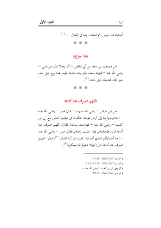 ‫اﻷول‬ ‫اﻟﺠﺰء‬ ٦٢
‫اﻟﻘﺘﺎل‬ ‫ﰲ‬ ‫ﻳﺪﻩ‬ ‫ﻗﻄﻌﺖ‬ ‫ﰒ‬ ،‫ﺧﺮس‬ ‫ﻓﺎﻩ‬ ‫أﺻﺎﺑﺘﻪ‬...P
)
116F
١(
P.
* * *
‫اؤﻩ‬‫ﺰ‬‫ﺟ‬ ‫ﻫﺬا‬
‫وﻗﺎص‬ ‫أﰊ‬ ‫ﺑﻦ‬ ‫ﺳﻌﺪ‬ ‫ﺑﻦ‬ ‫ﻣﺼﻌﺐ‬ ‫ﻋﻦ‬–‫ـﻲ‬‫ﻠ‬‫ﻋ‬ ‫ـﻦ‬‫ﻣ‬ ‫ـﺎل‬‫ﻧ‬ ‫ـﻼ‬‫ﺟ‬‫ر‬ ‫أن‬–
‫ﻋﻨﻪ‬ ‫اﷲ‬ ‫رﺿﻲ‬–‫ـﺎء‬‫ﺟ‬ ‫ﺣﱴ‬ ‫ح‬‫ﺑﺮ‬ ‫ﻓﻤﺎ‬ ،‫ﻋﻠﻴﻪ‬ ‫ﻓﺪﻋﺎ‬ ،‫ﻳﻨﺘﻪ‬ ‫ﻓﻠﻢ‬ ،‫ﺳﻌﺪ‬ ‫ﻓﻨﻬﺎﻩ‬
‫ﻣﺎت‬ ‫ﺣﱴ‬ ‫ﻓﺨﺒﻄﻪ‬ ،‫ﻧﺎد‬ ‫ﺑﻌﲑ‬P
)
117F
٢(
P.
* * *
‫اﺻﺮف‬ ‫اﻟﻠﻬﻢ‬‫أذاﻫﺎ‬ ‫ﻋﻨﺎ‬
‫ﻋﺒﺎس‬ ‫اﺑﻦ‬ ‫ﻋﻦ‬–‫ـﺎ‬‫ﻤ‬‫ﻋﻨﻬ‬ ‫اﷲ‬ ‫رﺿﻲ‬–‫ـﺮ‬‫ﻤ‬‫ﻋ‬ ‫ـﺎل‬‫ﻗ‬–‫ـﻪ‬‫ﻨ‬‫ﻋ‬ ‫اﷲ‬ ‫ـﻲ‬‫ﺿ‬‫ر‬
-:»‫ـﻦ‬‫ـ‬‫ﺑ‬ ‫أﰊ‬ ‫ـﻊ‬‫ـ‬‫ﻣ‬ ‫ـﺎس‬‫ـ‬‫ﻨ‬‫اﻟ‬ ‫ـﺆﺧﺮة‬‫ـ‬‫ﻣ‬ ‫ﰲ‬ ‫ـﺖ‬‫ـ‬‫ﻨ‬‫ﻓﻜ‬ ،‫ـﺎ‬‫ـ‬‫ﻨ‬‫ﻗﻮﻣ‬ ‫أرض‬ ‫إﱃ‬ ‫ـﺎ‬‫ـ‬‫ﻨ‬‫ﺑ‬ ‫ا‬‫ﻮ‬‫ـ‬‫ـ‬‫ﺟ‬‫اﺧﺮ‬
‫ـﺐ‬‫ـ‬‫ﻌ‬‫ﻛ‬–‫ـﻪ‬‫ـ‬‫ﻨ‬‫ﻋ‬ ‫اﷲ‬ ‫ـﻲ‬‫ـ‬‫ﺿ‬‫ر‬–‫ـﺎل‬‫ـ‬‫ﻘ‬‫ﻓ‬ ‫ـﺤﺎﺑﺔ‬‫ـ‬‫ﺳ‬ ‫ـﺖ‬‫ـ‬‫ﺟ‬‫ﻓﻬﺎ‬:‫ـﺎ‬‫ـ‬‫ﻨ‬‫ﻋ‬ ‫ـﺮف‬‫ـ‬‫ﺻ‬‫ا‬ ‫ـﻢ‬‫ـ‬‫ﻬ‬‫اﻟﻠ‬
‫ﻗﺎل‬ ‫أذاﻫﺎ‬:‫ـﺮ‬‫ﻤ‬‫ﻋ‬ ‫ـﺎل‬‫ﻘ‬‫ﻓ‬ ‫ـﺎﳍﻢ‬‫ﺣ‬‫ر‬ ‫ـﺖ‬‫ﻠ‬‫اﺑﺘ‬ ‫ـﺪ‬‫ﻗ‬‫و‬ ‫ﻓﻠﺤﻘﻨﺎﻫﻢ‬–‫ـﻪ‬‫ﻨ‬‫ﻋ‬ ‫اﷲ‬ ‫ـﻲ‬‫ﺿ‬‫ر‬
-:‫ـﺬي‬‫ـ‬‫ـ‬‫ﻟ‬‫ا‬ ‫ـﺎﺑﻜﻢ‬‫ـ‬‫ـ‬‫ﺻ‬‫أ‬ ‫ـﺎ‬‫ـ‬‫ـ‬‫ﻣ‬‫ـﺎﺑﻨﺎ‬‫ـ‬‫ـ‬‫ﺻ‬‫أ‬.‫ـﺬر‬‫ـ‬‫ـ‬‫ﻨ‬‫اﳌ‬ ‫ـﺎ‬‫ـ‬‫ـ‬‫ﺑ‬‫أ‬ ‫إن‬ ‫ـﺖ‬‫ـ‬‫ـ‬‫ﻠ‬‫ﻗ‬P
)
118F
٣(
P‫ـﺎل‬‫ـ‬‫ـ‬‫ﻗ‬ ،:‫ـﻢ‬‫ـ‬‫ـ‬‫ﻬ‬‫اﻟﻠ‬
‫ﻗﺎل‬ ‫أذاﻫﺎ‬ ‫ﻋﻨﺎ‬ ‫اﺻﺮف‬:‫ﻣﻌﻜﻢ‬ ‫ﻟﻨﺎ‬ ‫دﻋﻮﰎ‬ ‫ﻓﻬﻼ‬«P
)
119F
٤(
P.
)١(‫اﻟﻨﺒﻼء‬ ‫أﻋﻼم‬ ‫ﺳﲑ‬١/١١٥.
)٢(‫اﻟﻨﺒﻼء‬ ‫أﻋﻼم‬ ‫ﺳﲑ‬١/١١٥-١١٦.
)٣(‫ﻛﻌﺐ‬‫ﺑﻦ‬ ‫أﰊ‬ ‫ﻳﻌﲏ‬–‫ﻋﻨﻪ‬ ‫اﷲ‬ ‫رﺿﻲ‬-.
)٤(‫اﻟﻨﺒﻼء‬ ‫أﻋﻼم‬ ‫ﺳﲑ‬١/٣٩٨.
 