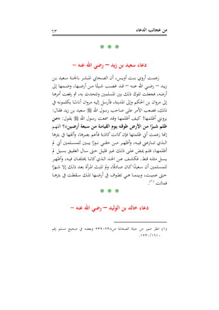 ‫اﻟﺪﻋﺎء‬ ‫ﻋﺠﺎﺋﺐ‬ ‫ﻣﻦ‬٦٣
* * *
‫ﻳﺪ‬‫ز‬ ‫ﺑﻦ‬ ‫ﺳﻌﻴﺪ‬ ‫دﻋﺎء‬–‫ﻋﻨﻪ‬ ‫اﷲ‬ ‫رﺿﻲ‬-
‫ـﻦ‬‫ـ‬‫ﺑ‬ ‫ـﻌﻴﺪ‬‫ـ‬‫ﺳ‬ ‫ـﺔ‬‫ـ‬‫ﻨ‬‫ﺑﺎﳉ‬ ‫ـﺮ‬‫ـ‬‫ﺸ‬‫اﳌﺒ‬ ‫ـﺤﺎﰊ‬‫ـ‬‫ﺼ‬‫اﻟ‬ ‫أن‬ ،‫ـﺲ‬‫ـ‬‫ﻳ‬‫أو‬ ‫ـﺖ‬‫ـ‬‫ﻨ‬‫ﺑ‬ ‫أروي‬ ‫ـﺖ‬‫ـ‬‫ﻤ‬‫زﻋ‬
‫ـﺪ‬‫ـ‬‫ـ‬‫ﻳ‬‫ز‬–‫ـﻪ‬‫ـ‬‫ـ‬‫ﻨ‬‫ﻋ‬ ‫اﷲ‬ ‫ـﻲ‬‫ـ‬‫ـ‬‫ﺿ‬‫ر‬–‫إﱃ‬ ‫ـﻤﻬﺎ‬‫ـ‬‫ـ‬‫ﺿ‬‫و‬ ،‫ـﻬﺎ‬‫ـ‬‫ـ‬‫ﺿ‬‫أر‬ ‫ـﻦ‬‫ـ‬‫ـ‬‫ﻣ‬ ‫ﺎ‬ً‫ـﻴﺌ‬‫ـ‬‫ـ‬‫ﺷ‬ ‫ـﺐ‬‫ـ‬‫ـ‬‫ﺼ‬‫ﻏ‬ ‫ـﺪ‬‫ـ‬‫ـ‬‫ﻗ‬
‫ذﻟﻚ‬ ‫ﺗﻠﻮك‬ ‫ﻓﺠﻌﻠﺖ‬ ،‫أرﺿﻪ‬‫ـﺎ‬‫ﻫ‬‫أﻣﺮ‬ ‫ـﺖ‬‫ﻌ‬‫رﻓ‬ ‫ﰒ‬ ،‫ﺑﻪ‬ ‫وﺗﺘﺤﺪث‬ ‫اﳌﺴﻠﻤﲔ‬ ‫ﺑﲔ‬
‫ﰲ‬ ‫ـﻪ‬‫ﻧ‬‫ﻳﻜﻠﻤﻮ‬ ‫ـﺎ‬ً‫أﻧﺎﺳ‬ ‫ان‬‫و‬‫ـﺮ‬‫ﻣ‬ ‫ـﻪ‬‫ﻴ‬‫إﻟ‬ ‫ﻓﺄرﺳﻞ‬ ،‫اﳌﺪﻳﻨﺔ‬ ‫وإﱃ‬ ‫اﳊﻜﻢ‬ ‫ﺑﻦ‬ ‫ان‬‫و‬‫ﻣﺮ‬ ‫إﱃ‬
‫اﷲ‬ ‫رﺳﻮل‬ ‫ﺻﺎﺣﺐ‬ ‫ﻋﻠﻰ‬ ‫اﻷﻣﺮ‬ ‫ﻓﺼﻌﺐ‬ ،‫ذﻟﻚ‬‫ـﺎل‬‫ﻘ‬‫ﻓ‬ ‫ﻳﺪ‬‫ز‬ ‫ﺑﻦ‬ ‫ﺳﻌﻴﺪ‬:
‫أﻇﻠﻤﻬﺎ‬ ‫ﻳﺮوﻧﲏ‬!‫اﷲ‬ ‫ـﻮل‬‫ﺳ‬‫ر‬ ‫ـﺖ‬‫ﻌ‬‫ﲰ‬ ‫ـﺪ‬‫ﻗ‬‫و‬ ‫ـﺎ‬‫ﻬ‬‫أﻇﻠﻤ‬ ‫ـﻒ‬‫ﻴ‬‫ﻛ‬‫ـﻮل‬‫ﻘ‬‫ﻳ‬:»‫ـﻦ‬‫ﻣ‬
‫ـﻦ‬‫ﻣ‬ ‫ـﺔ‬‫ﻣ‬‫اﻟﻘﻴﺎ‬ ‫ـﻮم‬‫ﻳ‬ ‫ـﻪ‬‫ﻗ‬‫ﻃﻮ‬ ‫اﻷرض‬ ‫ـﻦ‬‫ﻣ‬ ‫ا‬ً‫ـﺒﺮ‬‫ﺷ‬ ‫ﻇﻠﻢ‬‫ـﻴﻦ‬‫ﺿ‬‫أر‬ ‫ـﺒﻌﺔ‬‫ﺳ‬«‫ـﻢ‬‫ﻬ‬‫اﻟﻠ‬ ‫؟‬
‫ﺑﺌﺮﻫﺎ‬ ‫ﰲ‬ ‫أﻟﻘﻬﺎ‬‫و‬ ،‫ﺑﺼﺮﻫﺎ‬ ‫ﻓﺄﻋﻢ‬ ‫ﻛﺎذﺑﺔ‬‫ﻛﺎﻧﺖ‬‫ﻓﺈن‬ ‫ﻇﻠﻤﺘﻬﺎ‬ ‫أﱐ‬ ‫زﻋﻤﺖ‬ ‫إ�ﺎ‬
‫ﱂ‬ ‫أﱐ‬ ‫ـﻠﻤﲔ‬‫ـ‬‫ـ‬‫ـ‬‫ـ‬‫ﺴ‬‫ﻟﻠﻤ‬ ‫ـﲔ‬‫ـ‬‫ـ‬‫ـ‬‫ـ‬‫ﺒ‬‫ﻳ‬ ‫ا‬ً‫ـﻮر‬‫ـ‬‫ـ‬‫ـ‬‫ـ‬‫ﻧ‬ ‫ـﻲ‬‫ـ‬‫ـ‬‫ـ‬‫ـ‬‫ﻘ‬‫ﺣ‬ ‫ـﻦ‬‫ـ‬‫ـ‬‫ـ‬‫ـ‬‫ﻣ‬ ‫ـﺮ‬‫ـ‬‫ـ‬‫ـ‬‫ـ‬‫ﻬ‬‫أﻇ‬‫و‬ ،‫ـﻪ‬‫ـ‬‫ـ‬‫ـ‬‫ـ‬‫ﻴ‬‫ﻓ‬ ‫ـﺎزﻋﲏ‬‫ـ‬‫ـ‬‫ـ‬‫ـ‬‫ﻨ‬‫ﺗ‬ ‫ـﺬي‬‫ـ‬‫ـ‬‫ـ‬‫ـ‬‫ﻟ‬‫ا‬
‫ﱂ‬ ‫ـﻴﻞ‬‫ـ‬‫ﺴ‬‫ﺑ‬ ‫ـﻖ‬‫ـ‬‫ﻴ‬‫اﻟﻌﻘ‬ ‫ـﺎل‬‫ـ‬‫ﺳ‬ ‫ـﱴ‬‫ـ‬‫ﺣ‬ ‫ـﻞ‬‫ـ‬‫ﻴ‬‫ﻗﻠ‬ ‫ـﲑ‬‫ـ‬‫ﻏ‬ ‫ـﻚ‬‫ـ‬‫ﻟ‬‫ذ‬ ‫ـﻰ‬‫ـ‬‫ﻠ‬‫ﻋ‬ ‫ـﺾ‬‫ـ‬‫ﳝ‬ ‫ـﻢ‬‫ـ‬‫ﻠ‬‫ﻓ‬ ،‫ـﺎ‬‫ـ‬‫ﻬ‬‫أﻇﻠﻤ‬
‫ـﻂ‬‫ـ‬‫ـ‬‫ﻗ‬ ‫ـﻪ‬‫ـ‬‫ـ‬‫ﻠ‬‫ﻣﺜ‬ ‫ـﻞ‬‫ـ‬‫ـ‬‫ﺴ‬‫ﻳ‬.‫ـﺮ‬‫ـ‬‫ـ‬‫ﻬ‬‫أﻇ‬‫و‬ ،‫ـﻪ‬‫ـ‬‫ـ‬‫ﻴ‬‫ﻓ‬ ‫ـﺎن‬‫ـ‬‫ـ‬‫ﻔ‬‫ﳜﺘﻠ‬ ‫ـﺎ‬‫ـ‬‫ـ‬‫ﻧ‬‫ﻛﺎ‬‫ـﺬي‬‫ـ‬‫ـ‬‫ﻟ‬‫ا‬ ‫ـﺪ‬‫ـ‬‫ـ‬‫ﳊ‬‫ا‬ ‫ـﻦ‬‫ـ‬‫ـ‬‫ﻋ‬ ‫ـﻒ‬‫ـ‬‫ـ‬‫ﺸ‬‫ﻓﻜ‬
‫ﻟﻠﻤ‬‫ا‬ً‫ـﻬﺮ‬‫ـ‬‫ﺷ‬ ‫إﻻ‬ ‫ـﻚ‬‫ـ‬‫ﻟ‬‫ذ‬ ‫ـﺪ‬‫ـ‬‫ﻌ‬‫ﺑ‬ ‫أة‬‫ﺮ‬‫ـ‬‫ـ‬‫ﳌ‬‫ا‬ ‫ـﺚ‬‫ـ‬‫ﺒ‬‫ﺗﻠ‬ ‫وﱂ‬ ،‫ﺎ‬ً‫ﻗ‬‫ـﺎد‬‫ـ‬‫ﺻ‬ ‫ـﺎن‬‫ـ‬‫ﻛ‬‫ا‬ً‫ـﻌﻴﺪ‬‫ـ‬‫ﺳ‬ ‫أن‬ ‫ـﻠﻤﲔ‬‫ـ‬‫ﺴ‬
‫ـﺎ‬‫ـ‬‫ـ‬‫ﻫ‬‫ﺑﺌﺮ‬ ‫ﰲ‬ ‫ـﻘﻄﺖ‬‫ـ‬‫ـ‬‫ﺳ‬ ‫ـﻚ‬‫ـ‬‫ـ‬‫ﻠ‬‫ﺗ‬ ‫ـﻬﺎ‬‫ـ‬‫ـ‬‫ﺿ‬‫أر‬ ‫ﰲ‬ ‫ـﻮف‬‫ـ‬‫ـ‬‫ﻄ‬‫ﺗ‬ ‫ـﻲ‬‫ـ‬‫ـ‬‫ﻫ‬ ‫ـﺎ‬‫ـ‬‫ـ‬‫ﻤ‬‫وﺑﻴﻨ‬ ،‫ـﺖ‬‫ـ‬‫ـ‬‫ﻴ‬‫ﻋﻤ‬ ‫ـﱴ‬‫ـ‬‫ـ‬‫ﺣ‬
‫ﻓﻤﺎﺗﺖ‬P
)
120F
١(
P.
* * *
‫اﻟﻮﻟﻴﺪ‬ ‫ﺑﻦ‬ ‫ﺧﺎﻟﺪ‬ ‫دﻋﺎء‬–‫ﻋﻨﻪ‬ ‫اﷲ‬ ‫رﺿﻲ‬-
)١(‫ص‬ ‫اﻟﺼﺤﺎﺑﺔ‬ ‫ﺣﻴﺎة‬ ‫ﻣﻦ‬ ‫ﺻﻮر‬ ‫اﻧﻈﺮ‬٢٣٨-٢٣٩‫رﻗﻢ‬ ‫ﻣﺴﻠﻢ‬ ‫ﺻﺤﻴﺢ‬ ‫ﰲ‬ ‫وﺑﻌﻀﻪ‬
١٦١٠/١٢٣٠.
 