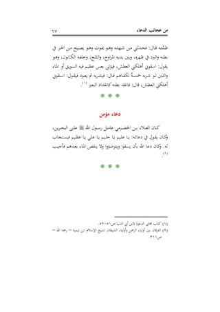‫اﻟﺪﻋﺎء‬ ‫ﻋﺠﺎﺋﺐ‬ ‫ﻣﻦ‬٦٧
‫ﱢ‬‫ﻤ‬‫ﻇ‬‫ـﻪ‬‫ـ‬‫ﺌ‬‫ـﺎل‬‫ـ‬‫ـ‬‫ﻗ‬:‫ﰲ‬ ‫ـﺮ‬‫ـ‬‫ـ‬‫ﳊ‬‫ا‬ ‫ـﻦ‬‫ـ‬‫ـ‬‫ﻣ‬ ‫ـﻴﺢ‬‫ـ‬‫ﺼ‬‫ﻳ‬ ‫ـﻮ‬‫ـ‬‫ـ‬‫ﻫ‬‫و‬ ‫ـﻮت‬‫ـ‬‫ﳝ‬ ‫ـﻮ‬‫ـ‬‫ـ‬‫ﻫ‬‫و‬ ‫ـﻬﺪﻩ‬‫ـ‬‫ﺷ‬ ‫ـﻦ‬‫ـ‬‫ـ‬‫ﻣ‬ ‫ـﺪﺛﲏ‬‫ـ‬‫ﺤ‬‫ﻓ‬
‫وﺑ‬ ،‫ﻇﻬﺮﻩ‬ ‫ﰲ‬ ‫اﻟﱪد‬‫و‬ ‫ﺑﻄﻨﻪ‬‫ﻳﺪﻳﻪ‬ ‫ﲔ‬‫اوح‬‫ﺮ‬‫اﳌ‬‫ـﻮ‬‫ﻫ‬‫و‬ ،‫ـﺎﻧﻮن‬‫ﻜ‬‫اﻟ‬ ‫ـﻪ‬‫ﻔ‬‫وﺧﻠ‬ ،‫ـﺜﻠﺞ‬‫ﻟ‬‫ا‬‫و‬ ،
‫ﻳﻘﻮل‬:‫ـﺎء‬‫ﳌ‬‫ا‬ ‫أو‬ ‫اﻟﺴﻮﻳﻖ‬ ‫ﻓﻴﻪ‬ ‫ﻋﻈﻴﻢ‬ ‫ﺑﻌﺲ‬ ‫ﻓﻴﺆﺗﻰ‬ ،‫اﻟﻌﻄﺶ‬ ‫أﻫﻠﻜﲏ‬ ‫اﺳﻘﻮﱐ‬
‫ـﺎل‬‫ـ‬‫ﻗ‬ ‫ـﺎﻫﻢ‬‫ـ‬‫ﻔ‬‫ﻟﻜ‬ ٌ‫ﺔ‬‫ـ‬‫ـ‬‫ﺴ‬‫ﲬ‬ ‫ﺑﻪ‬‫ﺮ‬‫ـ‬‫ـ‬‫ﺷ‬ ‫ـﻮ‬‫ـ‬‫ﻟ‬ ‫ـﱭ‬‫ـ‬‫ﻠ‬‫اﻟ‬‫و‬:‫ـﻮل‬‫ـ‬‫ﻘ‬‫ﻓﻴ‬ ‫ـﻮد‬‫ـ‬‫ﻌ‬‫ﻳ‬ ‫ﰒ‬ ‫ﺑﻪ‬‫ﺮ‬‫ـ‬‫ـ‬‫ﺸ‬‫ﻓﻴ‬:‫ـﻘﻮﱐ‬‫ـ‬‫ﺳ‬‫ا‬
‫ﻗﺎل‬ ،‫اﻟﻌﻄﺶ‬ ‫أﻫﻠﻜﲏ‬:‫اﻟﺒﻌﲑ‬ ‫ﻛﺎﻧﻘﺪاد‬‫ﺑﻄﻨﻪ‬ ‫ﻓﺎﻧﻘﺪ‬P
)
125F
١(
P.
* * *
‫ﻣﺆﻣﻦ‬ ‫دﻋﺎء‬
‫ـﺮﻣﻲ‬‫ـ‬‫ـ‬‫ﻀ‬‫اﳊ‬ ‫ـﻦ‬‫ـ‬‫ـ‬‫ﺑ‬ ‫ـﻼء‬‫ـ‬‫ـ‬‫ﻌ‬‫اﻟ‬ ‫ـﺎن‬‫ـ‬‫ـ‬‫ﻛ‬‫اﷲ‬ ‫ـﻮل‬‫ـ‬‫ـ‬‫ﺳ‬‫ر‬ ‫ـﻞ‬‫ـ‬‫ـ‬‫ﻣ‬‫ﻋﺎ‬،‫ﻳﻦ‬‫ﺮ‬‫ـ‬‫ـ‬‫ـ‬‫ـ‬‫ﺤ‬‫اﻟﺒ‬ ‫ـﻰ‬‫ـ‬‫ـ‬‫ﻠ‬‫ﻋ‬
‫ـﻪ‬‫ـ‬‫ﺋ‬‫دﻋﺎ‬ ‫ﰲ‬ ‫ـﻮل‬‫ـ‬‫ﻘ‬‫ﻳ‬ ‫ـﺎن‬‫ـ‬‫ﻛ‬‫و‬:‫ـﺘﺠﺎب‬‫ـ‬‫ﺴ‬‫ﻓﻴ‬ ‫ـﻴﻢ‬‫ـ‬‫ﻈ‬‫ﻋ‬ ‫ـﺎ‬‫ـ‬‫ﻳ‬ ‫ـﻲ‬‫ـ‬‫ﻠ‬‫ﻋ‬ ‫ـﺎ‬‫ـ‬‫ﻳ‬ ‫ـﻴﻢ‬‫ـ‬‫ﻠ‬‫ﺣ‬ ‫ـﺎ‬‫ـ‬‫ﻳ‬ ‫ـﻴﻢ‬‫ـ‬‫ﻠ‬‫ﻋ‬ ‫ـﺎ‬‫ـ‬‫ﻳ‬
‫ﻟﻪ‬.‫ـﺐ‬‫ﻴ‬‫ﻓﺄﺟ‬ ‫ـﺪﻫﻢ‬‫ﻌ‬‫ﺑ‬ ‫ـﺎء‬‫ﳌ‬‫ا‬ ‫ﻳﻨﻘﺺ‬ ‫وﻻ‬ ‫ا‬‫و‬‫وﻳﺘﻮﺿﺆ‬ ‫ا‬‫ﻮ‬‫ﻳﺴﻘ‬ ‫ﺑﺄن‬ ‫اﷲ‬ ‫دﻋﺎ‬ ‫ﻛﺎن‬‫و‬
P
)
126F
٢(
P.
* * *
)١(‫ص‬ ‫اﻟﺪﻧﻴﺎ‬ ‫أﰊ‬ ‫ﻻﺑﻦ‬ ‫اﻟﺪﻋﻮة‬ ‫ﳎﺎﰊ‬ ‫ﻛﺘﺎب‬٥١-٥٢.
)٢(‫ﺗﻴﻤﻴﺔ‬ ‫اﺑﻦ‬ ‫اﻹﺳﻼم‬ ‫ﻟﺸﻴﺦ‬ ‫اﻟﺸﻴﻄﺎن‬ ‫أوﻟﻴﺎء‬‫و‬ ‫اﻟﺮﲪﻦ‬ ‫ﻟﻴﺎء‬‫و‬‫أ‬ ‫ﺑﲔ‬ ‫اﻟﻔﺮﻗﺎن‬–‫رﲪﻪ‬‫اﷲ‬–
‫ص‬٣١١.
 