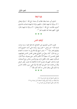 ‫اﻷول‬ ‫اﻟﺠﺰء‬ ٧٢
‫اﻟﺒﻐﻠﺔ‬ ‫ﺑﻘﻴﺔ‬
‫ﺳﻠﻤﺔ‬ ‫أم‬ ‫ﻓﻘﺎﻟﺖ‬ ،‫ﺑﻐﻠﺔ‬ ‫ﺳﻠﻤﺔ‬ ‫أﺑﻮ‬ ‫اﺷﱰى‬:‫اﷲ‬ ‫ادع‬–‫ـﺎﱃ‬‫ﻌ‬‫وﺗ‬ ‫ـﺎرك‬‫ﺒ‬‫ﺗ‬
–‫ـﺎل‬‫ـ‬‫ﻘ‬‫ﻓ‬ ،‫ـﺎ‬‫ـ‬‫ﻬ‬‫ﻓﻴ‬ ‫ـﺎ‬‫ـ‬‫ﻨ‬‫ﻟ‬ ‫ـﺎرك‬‫ـ‬‫ﺒ‬‫ﻳ‬ ‫أن‬:»‫ـﺎ‬‫ـ‬‫ﻬ‬‫ﻓﻴ‬ ‫ـﺎ‬‫ـ‬‫ﻨ‬‫ﻟ‬ ‫ـﺎرك‬‫ـ‬‫ﺑ‬ ‫ـﻢ‬‫ـ‬‫ﻬ‬‫اﻟﻠ‬«‫ﻓﻤ‬‫ـﱰى‬‫ـ‬‫ﺷ‬‫ﻓﺎ‬ ‫ـﺖ‬‫ـ‬‫ﺗ‬‫ﺎ‬
‫ـﺖ‬‫ـ‬‫ﻟ‬‫ﻓﻘﺎ‬ ،‫ـﺮى‬‫ـ‬‫ﺧ‬‫أ‬:‫اﷲ‬ ‫ادع‬–‫ـﺎﱃ‬‫ـ‬‫ﻌ‬‫وﺗ‬ ‫ـﺎرك‬‫ـ‬‫ﺒ‬‫ﺗ‬–‫ـﺎل‬‫ـ‬‫ﻗ‬ ،‫ـﺎ‬‫ـ‬‫ﻬ‬‫ﻓﻴ‬ ‫ـﺎ‬‫ـ‬‫ﻨ‬‫ﻟ‬ ‫ـﺎرك‬‫ـ‬‫ﺒ‬‫ﻳ‬ ‫أن‬:
‫ﻗﻮﱄ‬:‫ﳍﻢ‬ ‫ﻓﺒﻘﻴﺖ‬ ،‫ﻟﻠﻬﻢ ﻣﺘﻌﻨﺎ ﻬﺑﺎ‬P
)
133F
١(
P.
* * *
‫اﻟﻨﺎس‬ ‫أوﻟﺌﻚ‬
،‫ات‬‫ﺮ‬‫ـ‬‫ـ‬‫ﻣ‬ ‫ـﺖ‬‫ـ‬‫ﺳ‬ ‫ـﻪ‬‫ـ‬‫ﻴ‬‫ﻋﻠ‬ ‫ا‬‫ﻮ‬‫ـﺪﺧﻠ‬‫ـ‬‫ﻓ‬ ،‫ـﺎج‬‫ـ‬‫ﺠ‬‫اﳊ‬ ‫ـﻦ‬‫ـ‬‫ﻋ‬ ‫ـﺮي‬‫ـ‬‫ﺼ‬‫اﻟﺒ‬ ‫ـﻦ‬‫ـ‬‫ﺴ‬‫اﳊ‬ ‫ـﺐ‬‫ـ‬‫ﻴ‬‫ﺗﻐ‬
‫اﷲ‬ ‫ـﺪﻋﺎ‬‫ـ‬‫ـ‬‫ـ‬‫ﻓ‬–‫ـﻞ‬‫ـ‬‫ـ‬‫ـ‬‫ﺟ‬‫و‬ ‫ـﺰ‬‫ـ‬‫ـ‬‫ـ‬‫ﻋ‬–‫ـﺮوﻩ‬‫ـ‬‫ـ‬‫ـ‬‫ﻳ‬ ‫ـﻢ‬‫ـ‬‫ـ‬‫ـ‬‫ﻠ‬‫ﻓ‬.‫ـﺎن‬‫ـ‬‫ـ‬‫ـ‬‫ﻛ‬‫ج‬‫ار‬‫ﻮ‬‫ـ‬‫ـ‬‫ـ‬‫ـ‬‫ﳋ‬‫ا‬ ‫ـﺪ‬‫ـ‬‫ـ‬‫ـ‬‫ﺣ‬‫أ‬ ‫ـﻰ‬‫ـ‬‫ـ‬‫ـ‬‫ﻠ‬‫ﻋ‬ ‫ـﺎ‬‫ـ‬‫ـ‬‫ـ‬‫ﻋ‬‫ود‬
‫ـﺎ‬‫ـ‬ً‫ﻣﻴﺘ‬ ‫ـﺮ‬‫ـ‬‫ﺨ‬‫ﻓ‬ ‫ـﺆذﻳﻬﻢ‬‫ـ‬‫ﻳ‬P
)
134F
٢(
P–‫ـﺎم‬‫ـ‬‫ﺼ‬‫ﻋ‬ ‫ـﻪ‬‫ـ‬‫ﺑ‬ ‫ـﺪث‬‫ـ‬‫ﺣ‬ ‫ـﺎ‬‫ـ‬‫ﻣ‬ ‫إﱃ‬ ‫ـﻼم‬‫ـ‬‫ﺳ‬‫اﻹ‬ ‫ـﻴﺦ‬‫ـ‬‫ﺷ‬ ‫ـﲑ‬‫ـ‬‫ﺸ‬‫ﻳ‬
‫ـﺎل‬‫ـ‬‫ﻗ‬ ‫ـﺪ‬‫ـ‬‫ﻳ‬‫ز‬ ‫ـﻦ‬‫ـ‬‫ﺑ‬:،‫ـﺆذﻳﻬﻢ‬‫ـ‬‫ﻴ‬‫ﻓ‬ ‫ـﻦ‬‫ـ‬‫ﺴ‬‫اﳊ‬ ‫ـﺲ‬‫ـ‬‫ﻠ‬‫ﳎ‬ ‫ـﻰ‬‫ـ‬‫ﺸ‬‫ﻳﻐ‬ ‫ج‬‫ار‬‫ﻮ‬‫ـ‬‫ـ‬‫ﳋ‬‫ا‬ ‫ـﻦ‬‫ـ‬‫ﻣ‬ ٌ‫ـﻞ‬‫ـ‬‫ﺟ‬‫ر‬ ‫ـﺎن‬‫ـ‬‫ﻛ‬
‫ـﺎل‬‫ـ‬‫ـ‬‫ﻗ‬ ‫ـﺎ؟‬‫ـ‬‫ـ‬‫ﻨ‬‫ﻋ‬ ‫ـﺮف‬‫ـ‬‫ـ‬‫ﺼ‬‫ﻳ‬ ‫ـﱴ‬‫ـ‬‫ـ‬‫ﺣ‬ ‫ـﲑ‬‫ـ‬‫ـ‬‫ﻣ‬‫اﻷ‬ ‫ـﻢ‬‫ـ‬‫ـ‬‫ﻠ‬‫ﺗﻜ‬ ‫أﻻ‬ ‫ـﻌﻴﺪ؟‬‫ـ‬‫ـ‬‫ﺳ‬ ‫ـﺎ‬‫ـ‬‫ـ‬‫ﺑ‬‫أ‬ ‫ـﻦ‬‫ـ‬‫ـ‬‫ﺴ‬‫ﻟﻠﺤ‬ ‫ـﻞ‬‫ـ‬‫ـ‬‫ﻴ‬‫ﻓﻘ‬:
‫ـﻨﻬﻢ‬‫ـ‬‫ﻋ‬ ‫ـﻜﺖ‬‫ـ‬‫ﺴ‬‫ﻓ‬.‫ـﺎل‬‫ـ‬‫ﻗ‬:،‫ـﺤﺎﺑﻪ‬‫ـ‬‫ﺻ‬‫أ‬ ‫ـﻊ‬‫ـ‬‫ﻣ‬ ‫ـﺎﻟﺲ‬‫ـ‬‫ﺟ‬ ‫ـﻦ‬‫ـ‬‫ﺴ‬‫اﳊ‬‫و‬ ‫ـﻮم‬‫ـ‬‫ﻳ‬ ‫ذات‬ ‫ـﻞ‬‫ـ‬‫ﺒ‬‫ﻓﺄﻗ‬
‫ﻗﺎل‬ ‫رآﻩ‬ ‫ﻓﻠﻤﺎ‬:‫ﺷﺌ‬ ‫ﲟﺎ‬ ‫ﻓﺎﻛﻔﻨﺎﻩ‬ ‫ﻟﻨﺎ‬ ‫أذاﻩ‬ ‫ﻋﻠﻤﺖ‬ ‫ﻗﺪ‬ ‫اﻟﻠﻬﻢ‬‫ﺖ‬.‫ـﻞ‬‫ﺟ‬‫اﻟﺮ‬ ‫ـﺮ‬‫ﺨ‬‫ﻓ‬
‫ـﻦ‬‫ـ‬‫ﺴ‬‫اﳊ‬ ‫ـﺎن‬‫ـ‬‫ﻜ‬‫ﻓ‬ ،‫ﻳﺮ‬‫ﺮ‬‫ـ‬‫ـ‬‫ﺳ‬ ‫ـﻰ‬‫ـ‬‫ﻠ‬‫ﻋ‬ ‫ـﺎ‬‫ـ‬ً‫ﻣﻴﺘ‬ ‫إﻻ‬ ‫ـﻪ‬‫ـ‬‫ﻠ‬‫أﻫ‬ ‫إﱃ‬ ‫ـﻞ‬‫ـ‬‫ﲪ‬ ‫ـﺎ‬‫ـ‬‫ﻤ‬‫ﻓ‬ ،‫ـﻪ‬‫ـ‬‫ﺘ‬‫ﻗﺎﻣ‬ ‫ـﻦ‬‫ـ‬‫ﻣ‬ ‫اﷲ‬‫و‬
‫ﻟﻠﻨﺎس‬ ‫وﻗﺎل‬ ،‫ﺑﻜﻰ‬ ‫ذﻛﺮﻩ‬ ‫إذا‬:‫ﺑﺎﷲ‬ ‫أﻏﺮﻩ‬ ‫ﻛﺎن‬‫ﻣﺎ‬P
)
135F
٣(
P.
* * *
)١(‫ص‬ ‫اﻟﺪﻧﻴﺎ‬ ‫أﰊ‬ ‫ﻻﺑﻦ‬ ‫اﻟﺪﻋﻮة‬ ‫ﳎﺎﰊ‬٦٨-٦٩.
)٢(‫اﻟﺸﻴ‬ ‫أوﻟﻴﺎء‬‫و‬ ‫اﻟﺮﲪﻦ‬ ‫أوﻟﻴﺎء‬ ‫ﺑﲔ‬ ‫اﻟﻔﺮﻗﺎن‬‫ﻄ‬‫ص‬ ‫ﺗﻴﻤﻴﺔ‬ ‫ﻻﺑﻦ‬ ‫ﺎن‬٣١٤.
)٣(‫ص‬ ‫اﻟﺪﻧﻴﺎ‬ ‫أﰊ‬ ‫ﻻﺑﻦ‬ ‫اﻟﺪﻋﻮة‬ ‫ﳎﺎﰊ‬ ‫ﻛﺘﺎب‬٧٠.
 