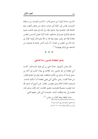 ‫اﻷول‬ ‫اﻟﺠﺰء‬ ٨٨
‫ـﺎل‬‫ـ‬‫ـ‬‫ﻗ‬ ‫ـﺪي‬‫ـ‬‫ـ‬‫ﻋ‬ ‫ـﻦ‬‫ـ‬‫ـ‬‫ﺑ‬‫ا‬ ‫ـﺎ‬‫ـ‬‫ـ‬‫ﻳ‬‫ﺮ‬‫ﻛ‬‫ز‬ ‫ـﺪﺛﻨﺎ‬‫ـ‬‫ـ‬‫ﺣ‬ ‫ـﲔ‬‫ـ‬‫ـ‬‫ﺴ‬‫اﳊ‬:»‫ـﻄﺎم‬‫ـ‬‫ـ‬‫ﺴ‬‫ﺑ‬ ‫ـﻦ‬‫ـ‬‫ـ‬‫ﺑ‬ ‫ـﻠﺖ‬‫ـ‬‫ـ‬‫ﺼ‬‫اﻟ‬ ‫ـﺖ‬‫ـ‬‫ـ‬‫ﻧ‬‫ﻛﺎ‬
‫ـﻮم‬‫ـ‬‫ـ‬‫ـ‬‫ﻳ‬ ‫ـﺮ‬‫ـ‬‫ـ‬‫ـ‬‫ﺼ‬‫اﻟﻌ‬ ‫ـﺾ‬‫ـ‬‫ـ‬‫ـ‬‫ﻌ‬‫ﺑ‬ ‫ـﻦ‬‫ـ‬‫ـ‬‫ـ‬‫ﻣ‬ ‫ـﺪﻋﻮ‬‫ـ‬‫ـ‬‫ـ‬‫ﻳ‬ ‫ـﺎب‬‫ـ‬‫ـ‬‫ـ‬‫ﺒ‬‫ﺧ‬ ‫أﰊ‬ ‫ـﺔ‬‫ـ‬‫ـ‬‫ـ‬‫ﻘ‬‫ﺣﻠ‬ ‫إﱃ‬ ‫ـﺲ‬‫ـ‬‫ـ‬‫ـ‬‫ﻠ‬‫ﳚ‬ ‫ـﲔ‬‫ـ‬‫ـ‬‫ـ‬‫ﻤ‬‫اﻟﺘﻤﻴ‬
‫ﻗﺎل‬ ‫اﳉﻤﻌﺔ‬:‫ـﺮﻩ‬‫ﺼ‬‫ﺑ‬ ‫ـﺬﻫﺐ‬‫ﻓ‬ ‫ﻋﻴﻨﻴﻪ‬ ‫ﰲ‬ ‫اﳌﺎء‬ ‫ﻧﺰل‬ ‫وﻗﺪ‬ ‫ﻳﺪﻋﻮن‬ ‫ﺎ‬ً‫ﻳﻮﻣ‬ ‫ا‬‫ﻮ‬‫ﻓﺠﻠﺴ‬
‫ـﺎﺋﻬﻢ‬‫ـ‬‫ـ‬‫ـ‬‫ﻋ‬‫د‬ ‫ﰲ‬ ‫ـﺮﻩ‬‫ـ‬‫ـ‬‫ـ‬‫ﺼ‬‫ﺑ‬ ‫ا‬‫و‬‫ـﺮ‬‫ـ‬‫ـ‬‫ـ‬‫ﻛ‬‫وذ‬ ‫ا‬‫ﻮ‬‫ـﺪﻋ‬‫ـ‬‫ـ‬‫ـ‬‫ﻓ‬.‫ـﺲ‬‫ـ‬‫ـ‬‫ـ‬‫ﻄ‬‫ﻋ‬ ‫ـﻤﺲ‬‫ـ‬‫ـ‬‫ـ‬‫ﺸ‬‫اﻟ‬ ‫ـﻞ‬‫ـ‬‫ـ‬‫ـ‬‫ﻴ‬‫ﻗﺒ‬ ‫ـﺎن‬‫ـ‬‫ـ‬‫ـ‬‫ﻛ‬‫ـﺎ‬‫ـ‬‫ـ‬‫ـ‬‫ﻤ‬‫ﻓﻠ‬
‫ﺑﻌﻴ‬ ‫ـﺮ‬‫ﺼ‬‫ﻳﺒ‬ ‫ـﻮ‬‫ﻫ‬ ‫ﻓﺈذا‬ ً‫ﺔ‬‫ﻋﻄﺴ‬‫ـﺎ‬‫ﻳ‬‫ﺮ‬‫ﻛ‬‫ز‬ ‫ـﺎل‬‫ﻗ‬ ‫ـﺮﻩ‬‫ﺼ‬‫ﺑ‬ ‫اﷲ‬ ‫رد‬ ‫ـﺪ‬‫ﻗ‬ ‫وإذا‬ ‫ـﻪ‬‫ﻴ‬‫ﻨ‬:‫ﱄ‬ ‫ـﺎل‬‫ﻘ‬‫ﻓ‬
‫اﺑﻨﻪ‬:‫ﻏﻴﺎث‬ ‫ﺑﻦ‬ ‫ﺣﻔﺺ‬ ‫ﱄ‬ ‫ﻗﺎل‬:‫ـﻦ‬‫ﻣ‬ ‫ـﻮن‬‫ﺟ‬‫ﳜﺮ‬ ‫إذ‬ ‫ـﻴﺔ‬‫ﺸ‬‫ﻋ‬ ‫ـﺎس‬‫ﻨ‬‫اﻟ‬ ‫ـﺖ‬‫ﻳ‬‫أ‬‫ر‬ ‫ـﺎ‬‫ﻧ‬‫أ‬
‫ﻳﻬﻨﺌﻮﻧﻪ‬ ‫أﺑﻴﻚ‬ ‫ﻣﻊ‬ ‫اﳌﺴﺠﺪ‬«P
)
164F
١(
P.
* * *
‫ﻓﺘﺸﻔﻰ‬ ‫ﺳﻨﺔ‬ ‫ﻳﻦ‬‫ﺮ‬‫ﻋﺸ‬ ‫ﻟﻤﻘﻌﺪة‬ ‫ﻳﺪﻋﻮ‬
‫ـﺪوري‬‫ﻟ‬‫ا‬ ‫ـﺎس‬‫ﺒ‬‫ﻋ‬ ‫ﻗﺎل‬:‫ـﺎل‬‫ﻗ‬ ‫ـﺎ‬‫ﻧ‬‫ر‬‫ﺟﺎ‬ ‫ارة‬‫ﺰ‬‫ـ‬‫ﻓ‬ ‫أﰊ‬ ‫ـﻦ‬‫ﺑ‬ ‫ـﻲ‬‫ﻠ‬‫ﻋ‬ ‫ـﺪﺛﻨﺎ‬‫ﺣ‬:‫ـﺖ‬‫ﻧ‬‫ﻛﺎ‬
‫ﺳﻨﺔ‬ ‫ﻳﻦ‬‫ﺮ‬‫ﻋﺸ‬ ‫ﳓﻮ‬ ‫ﻣﻦ‬ ‫ﻣﻘﻌﺪة‬ ‫أﻣﻲ‬.‫ﱄ‬ ‫ﻓﻘﺎﻟﺖ‬‫ﺎ‬ً‫ﻳﻮﻣ‬:‫ـﻦ‬‫ﺑ‬ ‫أﲪﺪ‬ ‫إﱃ‬ ‫اذﻫﺐ‬
‫ـﺎل‬‫ـ‬‫ﻘ‬‫ﻓ‬ ‫ـﺰﻩ‬‫ـ‬‫ﻴ‬‫دﻫﻠ‬ ‫ﰲ‬ ‫ـﻮ‬‫ـ‬‫ﻫ‬‫و‬ ‫ـﻪ‬‫ـ‬‫ﻴ‬‫ﻋﻠ‬ ‫ـﺪﻗﻘﺖ‬‫ـ‬‫ﻓ‬ ‫ـﺖ‬‫ـ‬‫ﻴ‬‫ﻓﺄﺗ‬ ،‫ﱄ‬ ‫ـﺪﻋﻮ‬‫ـ‬‫ﻳ‬ ‫أن‬ ‫ـﻠﻪ‬‫ـ‬‫ﺴ‬‫ﻓ‬ ‫ـﻞ‬‫ـ‬‫ﺒ‬‫ﺣﻨ‬:
‫ـﺖ‬‫ـ‬‫ﻠ‬‫ﻗ‬ ‫ـﺬا؟‬‫ـ‬‫ﻫ‬ ‫ـﻦ‬‫ـ‬‫ﻣ‬:‫ـﺪﻋﺎء‬‫ـ‬‫ـ‬‫ﻟ‬‫ا‬ ‫ـﺄﻟﻚ‬‫ـ‬‫ﺳ‬‫أ‬ ‫أن‬ ‫ـﺪة‬‫ـ‬‫ﻌ‬‫ﻣﻘ‬ ‫ـﻲ‬‫ـ‬‫ﻫ‬‫و‬ ‫ـﻲ‬‫ـ‬‫ﻣ‬‫أ‬ ‫ـﺄﻟﺘﲏ‬‫ـ‬‫ﺳ‬ ‫ـﻞ‬‫ـ‬‫ﺟ‬‫ر‬.
‫ـﺐ‬‫ـ‬‫ﻀ‬‫ﻣﻐ‬ ‫ـﻞ‬‫ـ‬‫ﺟ‬‫ر‬ ‫ـﻼم‬‫ـ‬‫ﻛ‬‫ـﻪ‬‫ـ‬‫ﻣ‬‫ﻛﻼ‬‫ـﻤﻌﺖ‬‫ـ‬‫ﺴ‬‫ﻓ‬.‫ـﺎل‬‫ـ‬‫ﻘ‬‫ﻓ‬:‫اﷲ‬ ‫ـﺪﻋﻮ‬‫ـ‬‫ﺗ‬ ‫أن‬ ‫ـﻮج‬‫ـ‬‫ﺣ‬‫أ‬ ‫ـﻦ‬‫ـ‬‫ﳓ‬
‫ـﺖ‬‫ـ‬‫ـ‬‫ـ‬‫ﻟ‬‫ﻓﻘﺎ‬ ‫ـﻮز‬‫ـ‬‫ـ‬‫ـ‬‫ﺠ‬‫ﻋ‬ ‫ـﺖ‬‫ـ‬‫ـ‬‫ـ‬‫ﺟ‬‫ﻓﺨﺮ‬ ‫ﺎ‬ً‫ﻓ‬‫ﺮ‬‫ـ‬‫ـ‬‫ـ‬‫ـ‬‫ﺼ‬‫ﻣﻨ‬ ‫ـﺖ‬‫ـ‬‫ـ‬‫ـ‬‫ﻴ‬‫ﻟ‬‫ﻮ‬‫ﻓ‬ ،‫ـﺎ‬‫ـ‬‫ـ‬‫ـ‬‫ﻨ‬‫ﻟ‬:،‫ـﺎ‬‫ـ‬‫ـ‬‫ـ‬‫ﳍ‬ ‫ـﺪﻋﻮ‬‫ـ‬‫ـ‬‫ـ‬‫ﻳ‬ ‫ـﻪ‬‫ـ‬‫ـ‬‫ـ‬‫ﺘ‬‫ﻛ‬‫ﺗﺮ‬ ‫ـﺪ‬‫ـ‬‫ـ‬‫ـ‬‫ﻗ‬
‫ﻓﺠﺌﺖ‬‫اﻟﺒﺎب‬ ‫ودﻗﻘﺖ‬ ‫ﺑﻴﺘﻨﺎ‬ ‫إﱃ‬.‫ﲤﺸﻲ‬ ‫رﺟﻠﻴﻬﺎ‬ ‫ﻋﻠﻰ‬ ‫أﻣﻲ‬ ‫ﻓﺨﺮﺟﺖ‬.
‫ﻋﺒﺎس‬ ‫ﺑﻦ‬ ‫ﺛﻘﺘﺎن‬ ‫اﻫﺎ‬‫و‬‫ر‬ ‫اﻗﻌﺔ‬‫ﻮ‬‫اﻟ‬ ‫ﻫﺬﻩ‬P
)
165F
٢(
P.
)١(‫ص‬ ‫اﻟﺪﻧﻴﺎ‬ ‫أﰊ‬ ‫ﻻﺑﻦ‬ ‫اﻟﺪﻋﻮة‬ ‫ﳎﺎﰊ‬٧٩.
)٢(‫اﻟﻨﺒﻼء‬ ‫أﻋﻼم‬ ‫ﺳﲑ‬)١/٢١١-٢١٢.(
 