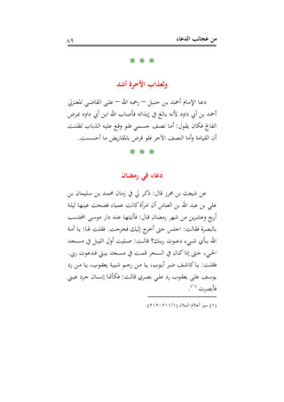 ‫اﻟﺪﻋﺎء‬ ‫ﻋﺠﺎﺋﺐ‬ ‫ﻣﻦ‬٨٩
* * *
‫أﺷﺪ‬ ‫اﻵﺧﺮة‬ ‫وﻟﻌﺬاب‬
‫ـﻞ‬‫ـ‬‫ﺒ‬‫ﺣﻨ‬ ‫ـﻦ‬‫ـ‬‫ﺑ‬ ‫ـﺪ‬‫ـ‬‫ﲪ‬‫أ‬ ‫ـﺎم‬‫ـ‬‫ﻣ‬‫اﻹ‬ ‫ـﺎ‬‫ـ‬‫ﻋ‬‫د‬–‫اﷲ‬ ‫ـﻪ‬‫ـ‬‫ﲪ‬‫ر‬–‫ـﺰﱄ‬‫ـ‬‫ﺘ‬‫اﳌﻌ‬ ‫ـﻲ‬‫ـ‬‫ﺿ‬‫اﻟﻘﺎ‬ ‫ـﻰ‬‫ـ‬‫ﻠ‬‫ﻋ‬
‫ـﺮض‬‫ﲟ‬ ‫داود‬ ‫أﰊ‬ ‫ـﻦ‬‫ﺑ‬‫ا‬ ‫اﷲ‬ ‫ـﺎب‬‫ﺻ‬‫ﻓﺄ‬ ‫ـﻪ‬‫ﺋ‬‫إﻳﺬا‬ ‫ﰲ‬ ‫ـﺎﻟﻎ‬‫ﺑ‬ ‫ـﻪ‬‫ﻧ‬‫ﻷ‬ ‫داود‬ ‫أﰊ‬ ‫ﺑﻦ‬ ‫أﲪﺪ‬
‫ـﻮل‬‫ﻘ‬‫ﻳ‬ ‫ﻓﻜﺎن‬ ‫اﻟﻔﺎﰿ‬:‫ـ‬‫ﻣ‬‫أ‬‫ـﺖ‬‫ﻨ‬‫ﻟﻈﻨ‬ ‫ـﺬﺑﺎب‬‫ﻟ‬‫ا‬ ‫ـﻪ‬‫ﻴ‬‫ﻋﻠ‬ ‫ـﻊ‬‫ﻗ‬‫و‬ ‫ـﻮ‬‫ﻠ‬‫ﻓ‬ ‫ـﻤﻲ‬‫ﺴ‬‫ﺟ‬ ‫ـﻒ‬‫ﺼ‬‫ﻧ‬ ‫ﺎ‬
‫أﺣﺴﺴﺖ‬ ‫ﻣﺎ‬ ‫ﻳﺾ‬‫ر‬‫ﺑﺎﳌﻘﺎ‬ ‫ﻗﺮض‬ ‫ﻓﻠﻮ‬ ‫اﻵﺧﺮ‬ ‫اﻟﻨﺼﻒ‬ ‫أﻣﺎ‬‫و‬ ‫اﻟﻘﻴﺎﻣﺔ‬ ‫أن‬.
* * *
‫رﻣﻀﺎن‬ ‫ﻓﻲ‬ ‫دﻋﺎء‬
‫ﻗﺎل‬ ‫ﳏﺮز‬ ‫ﺑﻦ‬ ‫ﺷﻴﻌﺚ‬ ‫ﻋﻦ‬:‫ـﻦ‬‫ﺑ‬ ‫ـﻠﻴﻤﺎن‬‫ﺳ‬ ‫ـﻦ‬‫ﺑ‬ ‫ـﺪ‬‫ﻤ‬‫ﳏ‬ ‫ـﺎن‬‫ﻣ‬‫ز‬ ‫ﰲ‬ ‫ﱄ‬ ‫ـﺮ‬‫ﻛ‬‫ذ‬
‫ـﺔ‬‫ﻠ‬‫ﻟﻴ‬ ‫ـﺎ‬‫ﻬ‬‫ﻋﻴﻨ‬ ‫ﻓﺼﺤﺖ‬ ‫ﻋﻤﻴﺎء‬ ‫ﻛﺎﻧﺖ‬‫أة‬‫ﺮ‬‫اﻣ‬ ‫أن‬ ‫اﻟﻌﺒﺎس‬ ‫ﺑﻦ‬ ‫اﷲ‬ ‫ﻋﺒﺪ‬ ‫ﺑﻦ‬ ‫ﻋﻠﻲ‬
‫رﻣﻀﺎن‬ ‫ﺷﻬﺮ‬ ‫ﻣﻦ‬ ‫ﻳﻦ‬‫ﺮ‬‫وﻋﺸ‬ ‫ﺑﻊ‬‫ر‬‫أ‬‫ـﺎل‬‫ﻗ‬:‫ـﺐ‬‫ﺴ‬‫اﶈﺘ‬ ‫ـﻰ‬‫ﺳ‬‫ﻣﻮ‬ ‫دار‬ ‫ـﺪ‬‫ﻨ‬‫ﻋ‬ ‫ـﺎ‬‫ﻬ‬‫ﻓﺄﺗﻴﺘ‬
‫ﻓﻘﺎﻟﺖ‬ ‫ﺑﺎﻟﺒﺼﺮة‬:‫ـﺖ‬‫ﺟ‬‫ﻓﺨﺮ‬ ‫إﻟﻴﻚ‬ ‫ج‬‫أﺧﺮ‬ ‫ﺣﱴ‬ ‫اﺟﻠﺲ‬.‫ـﺎ‬‫ﳍ‬ ‫ـﺖ‬‫ﻠ‬‫ﻓﻘ‬:‫ـﺔ‬‫ﻣ‬‫أ‬ ‫ـﺎ‬‫ﻳ‬
‫ـﺖ‬‫ـ‬‫ـ‬‫ـ‬‫ﻟ‬‫ﻗﺎ‬ ‫ـﻚ؟‬‫ـ‬‫ـ‬‫ـ‬‫ﺑ‬‫ر‬ ‫ـﻮت‬‫ـ‬‫ـ‬‫ـ‬‫ﻋ‬‫د‬ ‫ـﻲء‬‫ـ‬‫ـ‬‫ـ‬‫ﺷ‬ ‫ـﺄي‬‫ـ‬‫ـ‬‫ـ‬‫ﺑ‬ ‫اﷲ‬:‫ـﺠﺪ‬‫ـ‬‫ـ‬‫ـ‬‫ﺴ‬‫ﻣ‬ ‫ﰲ‬ ‫ـﻞ‬‫ـ‬‫ـ‬‫ـ‬‫ﻴ‬‫اﻟﻠ‬ ‫أول‬ ‫ـﻠﻴﺖ‬‫ـ‬‫ـ‬‫ـ‬‫ﺻ‬
‫رﰊ‬ ‫ـﺪﻋﻮت‬‫ـ‬‫ـ‬‫ﻓ‬ ‫ـﱵ‬‫ـ‬‫ـ‬‫ﻴ‬‫ﺑ‬ ‫ـﺠﺪ‬‫ـ‬‫ـ‬‫ﺴ‬‫ﻣ‬ ‫ﰲ‬ ‫ـﺖ‬‫ـ‬‫ـ‬‫ﻤ‬‫ﻗ‬ ‫ـﺤﺮ‬‫ـ‬‫ـ‬‫ﺴ‬‫اﻟ‬ ‫ﰲ‬ ‫ـﺎن‬‫ـ‬‫ـ‬‫ﻛ‬‫إذا‬ ‫ـﱴ‬‫ـ‬‫ـ‬‫ﺣ‬ ،‫ـﻲ‬‫ـ‬‫ـ‬‫ﳊ‬‫ا‬.
‫ـﺖ‬‫ـ‬‫ﻠ‬‫ﻓﻘ‬:‫رد‬ ‫ـﻦ‬‫ـ‬‫ﻣ‬ ‫ـﺎ‬‫ـ‬‫ﻳ‬ ،‫ـﻮب‬‫ـ‬‫ﻘ‬‫ﻳﻌ‬ ‫ـﻴﺒﺔ‬‫ـ‬‫ﺷ‬ ‫ـﻢ‬‫ـ‬‫ﺣ‬‫ر‬ ‫ـﻦ‬‫ـ‬‫ﻣ‬ ‫ـﺎ‬‫ـ‬‫ﻳ‬ ،‫ـﻮب‬‫ـ‬‫ﻳ‬‫أ‬ ‫ـﺮ‬‫ـ‬‫ﺿ‬ ‫ـﻒ‬‫ـ‬‫ﺷ‬‫ﻛﺎ‬‫ـﺎ‬‫ـ‬‫ﻳ‬
‫ـ‬‫ـ‬‫ﺳ‬‫ﻳﻮ‬‫ـﺖ‬‫ـ‬‫ﻟ‬‫ﻗﺎ‬ ‫ـﺮي‬‫ـ‬‫ﺼ‬‫ﺑ‬ ‫ـﻲ‬‫ـ‬‫ﻠ‬‫ﻋ‬ ‫رد‬ ‫ـﻮب‬‫ـ‬‫ﻘ‬‫ﻳﻌ‬ ‫ـﻰ‬‫ـ‬‫ﻠ‬‫ﻋ‬ ‫ﻒ‬:‫ـﲏ‬‫ـ‬‫ﻴ‬‫ﻋ‬ ‫ـﺮد‬‫ـ‬‫ﺟ‬ ‫ـﺎن‬‫ـ‬‫ﺴ‬‫إﻧ‬ ‫ـﺎ‬‫ـ‬‫ﳕ‬‫ﻓﻜﺄ‬
‫ﻓﺄﺑﺼﺮت‬P
)
166F
١(
P.
)١(‫اﻟﻨﺒﻼء‬ ‫أﻋﻼم‬ ‫ﺳﲑ‬)١/٢١١-٢١٢.(
 