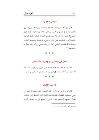 ‫اﻷول‬ ‫اﻟﺠﺰء‬ ٩٤
‫ﺑﻪ‬‫ر‬ ‫ﻳﺪﻋﻮ‬ ‫ﻳﺾ‬‫ﺮ‬‫ﻣ‬
‫ـﺢ‬‫ـ‬‫ـ‬‫ﺻ‬‫اﻟﻨﺎ‬ ‫ـﻦ‬‫ـ‬‫ـ‬‫ﺑ‬ ‫ـﺪ‬‫ـ‬‫ـ‬‫ﲪ‬‫أ‬ ‫ـﻮ‬‫ـ‬‫ـ‬‫ﺑ‬‫أ‬ ‫ـﺎل‬‫ـ‬‫ـ‬‫ﻗ‬:‫ـﺮي‬‫ـ‬‫ـ‬‫ﺴ‬‫اﻟ‬ ‫ـﻦ‬‫ـ‬‫ـ‬‫ﺑ‬ ‫ـﺪ‬‫ـ‬‫ـ‬‫ﻣ‬‫ﺣﺎ‬ ‫ـﻦ‬‫ـ‬‫ـ‬‫ﺑ‬ ‫ـﺪ‬‫ـ‬‫ـ‬‫ﻤ‬‫ﳏ‬ ‫ـﺖ‬‫ـ‬‫ـ‬‫ﻌ‬‫ﲰ‬
‫ـﻪ‬‫ـ‬‫ﻟ‬ ‫ـﺖ‬‫ـ‬‫ﻠ‬‫وﻗ‬:‫ـﻪ‬‫ـ‬‫ﺗ‬‫ﺮ‬‫ذﻛ‬ ‫إذا‬ ‫ـﲎ‬‫ـ‬‫ﺜ‬‫اﳌ‬ ‫ـﻦ‬‫ـ‬‫ﺑ‬ ‫ـﺪ‬‫ـ‬‫ﻤ‬‫ﳏ‬ ‫ﰲ‬ ‫ـﻮل‬‫ـ‬‫ﻘ‬‫ﺗ‬ ‫ﻻ‬ ‫ﱂ‬:‫ـﻮل‬‫ـ‬‫ﻘ‬‫ﻳ‬ ‫ـﺎ‬‫ـ‬‫ﻤ‬‫ﻛ‬‫ـﺰﻣﻦ‬‫ـ‬‫ﻟ‬‫ا‬
‫ـﺎل‬‫ـ‬‫ﻘ‬‫ﻓ‬ ‫ـﻴﻮخ؟‬‫ـ‬‫ﺸ‬‫اﻟ‬:‫ـﺎل‬‫ـ‬‫ﻘ‬‫ﻓ‬ ‫ـﺄﻟﺘﻪ‬‫ـ‬‫ﺴ‬‫ﻓ‬ ‫ـﻲ‬‫ـ‬‫ﺸ‬‫ﳝ‬ ‫ـﻪ‬‫ـ‬‫ﺘ‬‫أﻳ‬‫ر‬ ،‫ـﺎ‬‫ـ‬ً‫زﻣﻨ‬ ‫أرﻩ‬ ‫ﱂ‬:‫ـﺔ‬‫ـ‬‫ﻠ‬‫ﻟﻴ‬ ‫ﰲ‬ ‫ـﺖ‬‫ـ‬‫ﻨ‬‫ﻛ‬
،‫ـﲔ‬‫ﺘ‬‫ﻛﻌ‬‫ر‬ ‫ـﻠﻴﺖ‬‫ﺻ‬‫و‬ ‫ـﺄت‬‫ﺿ‬‫ﻓﺘﻮ‬ ،‫ـﻲ‬‫ﻠ‬‫ورﺟ‬ ‫ـﺪي‬‫ﻳ‬ ‫ـﻰ‬‫ﻠ‬‫ﻋ‬ ‫ـﻮت‬‫ﺜ‬‫ﻓﺠ‬ ،‫اﻟﱪد‬ ‫ﺷﺪﻳﺪة‬
‫ـﻲ‬‫ـ‬‫ـ‬‫ـ‬‫ﺸ‬‫أﻣ‬ ‫ـﺖ‬‫ـ‬‫ـ‬‫ـ‬‫ﻤ‬‫ﻓﻘ‬ ‫اﷲ‬ ‫ـﺄﻟﺖ‬‫ـ‬‫ـ‬‫ـ‬‫ﺳ‬‫و‬.‫ـﺎل‬‫ـ‬‫ـ‬‫ـ‬‫ﻗ‬:‫ـﺔ‬‫ـ‬‫ـ‬‫ـ‬‫ﻳ‬‫ﺣﻜﺎ‬ ‫ـﺎ‬‫ـ‬‫ـ‬‫ـ‬ً‫زﻣﻨ‬ ‫أرﻩ‬ ‫وﱂ‬ ‫ـﻲ‬‫ـ‬‫ـ‬‫ـ‬‫ﺸ‬‫ﳝ‬ ‫ـﻪ‬‫ـ‬‫ـ‬‫ـ‬‫ﺘ‬‫أﻳ‬‫ﺮ‬‫ﻓ‬
‫ﺻﺤﻴﺤﺔ‬P
)
173F
١(
P.
* * *
‫ﺑﺎﻟﻤﺴﺎﻣﻴﺮ‬ ‫وﺿﺮب‬ ‫ﻧﺎر‬ ‫ﻣﻦ‬ ‫ﻓﺮن‬ ‫ﻓﻲ‬ ‫ﺟﻌﻞ‬
‫ـﺪ‬‫ـ‬‫ﲪ‬‫أ‬ ‫ـﺎم‬‫ـ‬‫ﻣ‬‫اﻹ‬ ‫ـﺎ‬‫ـ‬‫ﻋ‬‫د‬–‫اﷲ‬ ‫ـﻪ‬‫ـ‬‫ﲪ‬‫ر‬–‫ـﻠﻂ‬‫ـ‬‫ﺴ‬‫ﻓ‬ ،‫ـﺎت‬‫ـ‬‫ﻳ‬‫ﺰ‬‫اﻟ‬ ‫ـﻦ‬‫ـ‬‫ﺑ‬‫ا‬ ‫ﻳﺮ‬‫ز‬‫ـﻮ‬‫ـ‬‫ﻟ‬‫ا‬ ‫ـﻰ‬‫ـ‬‫ﻠ‬‫ﻋ‬
‫أﺳﻪ‬‫ر‬ ‫ﰲ‬ ‫اﳌﺴﺎﻣﲑ‬ ‫وﺿﺮب‬ ،‫ﻧﺎر‬ ‫ﻣﻦ‬ ‫ﻓﺮن‬ ‫ﰲ‬ ‫ﻓﺠﻌﻠﻪ‬ ‫أﺧﺬﻩ‬ ‫ﻣﻦ‬ ‫ﻋﻠﻴﻪ‬ ‫اﷲ‬.
* * *
‫اﻟﻘﻀﺎء‬ ‫ﻳﺪ‬‫ﺮ‬‫ﻳ‬ ‫ﻻ‬
‫أ‬ ‫ﻗﺎل‬‫داود‬ ‫أﰊ‬ ‫ﺑﻦ‬ ‫ﺑﻜﺮ‬ ‫ﺑﻮ‬:‫ـﻦ‬‫ﺑ‬ ‫ﻧﺼﺮ‬ ‫إﱃ‬ ‫ﺑﻌﺚ‬ ،‫ﺑﺎﷲ‬ ‫اﳌﺴﺘﻌﲔ‬ ‫ﻛﺎن‬
‫ـﺬﻟﻚ‬‫ـ‬‫ﺑ‬ ‫ـﺮﻩ‬‫ـ‬‫ﻣ‬‫أ‬‫و‬ ‫ـﺮة‬‫ـ‬‫ﺼ‬‫اﻟﺒ‬ ‫ـﲑ‬‫ـ‬‫ﻣ‬‫أ‬ ‫ـﻚ‬‫ـ‬‫ﻠ‬‫اﳌ‬ ‫ـﺪ‬‫ـ‬‫ﺒ‬‫ﻋ‬ ‫ـﺪﻋﺎﻩ‬‫ـ‬‫ﻓ‬ ،‫ـﺎء‬‫ـ‬‫ﻀ‬‫ﻟﻠﻘ‬ ‫ـﻪ‬‫ـ‬‫ﺼ‬‫ﻳﺸﺨ‬ ‫ـﻲ‬‫ـ‬‫ﻠ‬‫ﻋ‬.
‫ـﺎل‬‫ـ‬‫ـ‬‫ﻘ‬‫ﻓ‬:‫اﷲ‬ ‫ـﺘﺨﲑ‬‫ـ‬‫ـ‬‫ﺳ‬‫أ‬‫و‬ ،‫ـﻊ‬‫ـ‬‫ـ‬‫ﺟ‬‫ار‬–‫ـﺎﱃ‬‫ـ‬‫ـ‬‫ﻌ‬‫ﺗ‬–‫ـﺎر‬‫ـ‬‫ـ‬‫ﻬ‬‫اﻟﻨ‬ ‫ـﻒ‬‫ـ‬‫ـ‬‫ﺼ‬‫ﻧ‬ ‫ـﻪ‬‫ـ‬‫ـ‬‫ﺘ‬‫ﺑﻴ‬ ‫إﱃ‬ ‫ـﻊ‬‫ـ‬‫ـ‬‫ﺟ‬‫ﻓﺮ‬
)١(‫اﻟﻨﺒﻼء‬ ‫أﻋﻼم‬ ‫ﺳﲑ‬)١٢/١٢٦.(
 