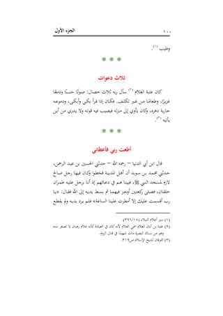 ‫اﻷول‬ ‫اﻟﺠﺰء‬ ١٠٠
‫وﻃﻴﺐ‬P
)
184F
١(
P.
* * *
‫دﻋﻮات‬ ‫ﺛﻼث‬
‫اﻟﻐﻼم‬ ‫ﻋﺘﺒﺔ‬ ‫ﻛﺎن‬P
)
185F
٢(
P‫ﺧﺼﺎل‬ ‫ﺛﻼث‬ ‫ﺑﻪ‬‫ر‬ ‫ﺳﺄل‬:‫ـﺎ‬ً‫ودﻣﻌ‬ ‫ﺎ‬ً‫ـﻨ‬‫ﺴ‬‫ﺣ‬ ‫ﺎ‬ً‫ـﻮﺗ‬‫ﺻ‬
‫ـﻒ‬‫ـ‬‫ﻠ‬‫ﺗﻜ‬ ‫ـﲑ‬‫ـ‬‫ﻏ‬ ‫ـﻦ‬‫ـ‬‫ﻣ‬ ‫ـﺎ‬‫ـ‬ً‫وﻃﻌﺎﻣ‬ ،‫ا‬ً‫ـﺮ‬‫ـ‬‫ﻳ‬‫ﺰ‬‫ﻏ‬.‫ـﻪ‬‫ـ‬‫ﻋ‬‫ودﻣﻮ‬ ،‫ـﻰ‬‫ـ‬‫ﻜ‬‫أﺑ‬‫و‬ ‫ـﻰ‬‫ـ‬‫ﻜ‬‫ﺑ‬ ‫أ‬‫ﺮ‬‫ـ‬‫ـ‬‫ﻗ‬ ‫إذا‬ ‫ـﺎن‬‫ـ‬‫ﻜ‬‫ﻓ‬
‫ـﻦ‬‫ﻳ‬‫أ‬ ‫ـﻦ‬‫ﻣ‬ ‫ـﺪري‬‫ﻳ‬ ‫وﻻ‬ ‫ـﻪ‬‫ﺗ‬‫ﻗﻮ‬ ‫ﻓﻴﻪ‬ ‫ﻓﻴﺼﻴﺐ‬ ‫ﻟﻪ‬‫ﺰ‬‫ﻣﻨ‬ ‫إﱃ‬ ‫ﻳﺄوي‬ ‫ﻛﺎن‬‫و‬ ،‫دﻫﺮﻩ‬ ‫ﻳﺔ‬‫ر‬‫ﺟﺎ‬
‫ﻳﺄﺗﻴﻪ‬P
)
186F
٣(
P.
* * *
‫أﻃﻌﺖ‬‫ﻓﺄﻋﻄﺎﻧﻲ‬ ‫ﺑﻲ‬‫ر‬
‫اﻟﺪﻧﻴﺎ‬ ‫أﰊ‬ ‫اﺑﻦ‬ ‫ﻗﺎل‬–‫اﷲ‬ ‫رﲪﻪ‬–،‫ـﺮﲪﻦ‬‫ﻟ‬‫ا‬ ‫ـﺪ‬‫ﺒ‬‫ﻋ‬ ‫ﺑﻦ‬ ‫اﳊﺴﲔ‬ ‫ﺣﺪﺛﲏ‬
‫ـﺎﱀ‬‫ـ‬‫ﺻ‬ ‫ـﻞ‬‫ـ‬‫ﺟ‬‫ر‬ ‫ـﺎ‬‫ﻬ‬‫ﻓﻴ‬ ‫ـﺎن‬‫ـ‬‫ﻛ‬‫و‬ ‫ا‬‫ﻮ‬‫ـ‬‫ـ‬‫ﻄ‬‫ﻗﺤ‬ ‫ـﺔ‬‫ﻨ‬‫اﳌﺪﻳ‬ ‫ـﻞ‬‫ـ‬‫ﻫ‬‫أ‬ ‫أن‬ ‫ـﻮﻳﺪ‬‫ـ‬‫ﺳ‬ ‫ـﻦ‬‫ﺑ‬ ‫ـﺪ‬‫ـ‬‫ﻤ‬‫ﳏ‬ ‫ـﺪﺛﲏ‬‫ﺣ‬
‫ـﱯ‬‫ـ‬‫ﻨ‬‫اﻟ‬ ‫ـﺠﺪ‬‫ـ‬‫ﺴ‬‫ﳌ‬ ‫ﻻزم‬‫ان‬‫ﺮ‬‫ـ‬‫ـ‬‫ﻤ‬‫ﻃ‬ ‫ـﻪ‬‫ـ‬‫ﻴ‬‫ﻋﻠ‬ ‫ـﻞ‬‫ـ‬‫ﺟ‬‫ﺑﺮ‬ ‫ـﺎ‬‫ـ‬‫ﻧ‬‫أ‬ ‫إذ‬ ‫ـﺎﺋﻬﻢ‬‫ـ‬‫ﻋ‬‫د‬ ‫ﰲ‬ ‫ـﻢ‬‫ـ‬‫ﻫ‬ ‫ـﺎ‬‫ـ‬‫ﻨ‬‫ﻓﺒﻴ‬ ،
‫ـﺎل‬‫ـ‬‫ﻘ‬‫ﻓ‬ ‫اﷲ‬ ‫إﱃ‬ ‫ـﻪ‬‫ـ‬‫ﻳ‬‫ﻳﺪ‬ ‫ـﻂ‬‫ـ‬‫ﺴ‬‫ﺑ‬ ‫ﰒ‬ ‫ـﺎ‬‫ـ‬‫ﻤ‬‫ﻓﻴﻬ‬ ‫ـﺰ‬‫ـ‬‫ﺟ‬‫أو‬ ‫ـﲔ‬‫ـ‬‫ﺘ‬‫ﻛﻌ‬‫ر‬ ‫ـﻠﻰ‬‫ـ‬‫ﺼ‬‫ﻓ‬ ،‫ـﺎن‬‫ـ‬‫ﻘ‬‫ﺧﻠ‬:»‫ـﺎ‬‫ـ‬‫ﻳ‬
‫اﻟﺴﺎﻋﺔ‬ ‫ﻋﻠﻴﻨﺎ‬ ‫أﻣﻄﺮت‬ ‫إﻻ‬ ‫ﻋﻠﻴﻚ‬ ‫أﻗﺴﻤﺖ‬ ‫رب‬«‫ـﻊ‬‫ﻄ‬‫ﻳﻘ‬ ‫وﱂ‬ ‫ـﻪ‬‫ﻳ‬‫ﻳﺪ‬ ‫ـﺮد‬‫ﻳ‬ ‫ـﻢ‬‫ﻠ‬‫ﻓ‬
)١(‫اﻟﻨﺒﻼء‬ ‫أﻋﻼم‬ ‫ﺳﲑ‬)١٥/٣٩٦.(
)٢(‫ﺳﻨﻪ‬ ‫ﻟﺼﻐﺮ‬ ‫ﻻ‬ ‫رﻫﺒﺎن‬ ‫ﻏﻼم‬ ‫ﻛﺄﻧﻪ‬‫اﻟﻌﺒﺎدة‬ ‫ﰲ‬ ‫ﻛﺎن‬‫ﻷﻧﻪ‬ ‫اﻟﻐﻼم‬ ‫ﲰﻲ‬ ‫اﻟﻐﻼم‬ ‫أﺑﺎن‬ ‫ﺑﻦ‬ ‫ﻋﺘﺒﺔ‬
‫اﻟﺮوم‬ ‫ﻗﺘﺎل‬ ‫ﰲ‬ ‫ا‬ً‫ﺷﻬﻴﺪ‬ ‫ﻣﺎت‬ ‫اﻟﺒﺼﺮة‬ ‫ﻧﺴﺎك‬ ‫ﻣﻦ‬ ‫وﻫﻮ‬.
)٣(‫ص‬ ‫اﻹﺳﻼم‬ ‫ﻟﺸﻴﺦ‬ ‫اﻟﻔﺮﻗﺎن‬٣١٩.
 