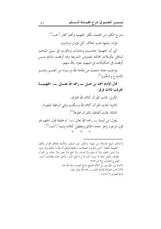 ‫ﺍﳌﺴـﻠﻢ‬ ‫ﻋﻘﻴـﺪﺓ‬ ‫ﺷﺮﺡ‬ ‫ﰲ‬ ‫ﺍﳌﻨﻌـﻢ‬ ‫ﺗﻴﺴﻴـﺮ‬٤١
‫ﺍ‬ ‫ﻣﻦ‬ ‫ﺍﻟﻜﺜﲑ‬ ‫ﺻﺮﺡ‬‫ﻛﻔﺎﺭ‬ ‫ﻢ‬‫ﻭﺃ‬ ‫ﺍﳉﻬﻤﻴﺔ‬ ‫ﺑﻜﻔﺮ‬ ‫ﻟﻌﻠﻤﺎﺀ‬.‫ﺃ‬.‫ﻫـ‬)١(
.
‫ﻗﻮﻟﻪ‬) :‫ﻣﺮﺗﺎﺏ‬ ‫ﻣﺆﻭﻝ‬ ‫ﻛﻞ‬ ‫ﲞﻼﻑ‬ ‫ﻋﺘﺖ‬ ‫ﻋﻨﻬﺎ‬.(
‫ﺍﳉﻬ‬ ‫ﺃﻥ‬ ‫ﺃﻱ‬‫ﺍﳌﺬﻫﺐ‬ ‫ﺳﺒﻴﻞ‬ ‫ﰲ‬ ‫ﻭﻧﺎﻇﺮﺕ‬ ‫ﻭﺟﺎﺩﻟﺖ‬ ‫ﺧﺎﺻﻤﺖ‬ ‫ﻤﻴﺔ‬
‫ﻣـﻦ‬ ‫ﺑﺬﻟﻚ‬ ‫ﺃﻭﻗﻌﺖ‬ ‫ﻭﻗﺪ‬ ‫ﺍﻟﺸﺮﻳﻌﺔ‬ ‫ﻟﻨﺼﻮﺹ‬ ‫ﳐﺎﻟﻔﺔ‬ ‫ﺑﺘﺄﻭﻳﻼﺕ‬ ‫ﺍﻟﺒﺎﻃﻞ‬
‫ﻣﻨﻬﻢ‬ ‫ﺑﺎﷲ‬ ‫ﻧﻌﻮﺫ‬ ،‫ﺩﻳﻨﻬﻢ‬ ‫ﰲ‬ ‫ﺗﺸﻜﻴﻜﺎﺕ‬ ‫ﰲ‬ ‫ﺃﻭﻗﻌﺖ‬.
)‫ﻭﻫـﻮ‬ ‫ﺍﻟﻌﺘـﻮ‬ ‫ﻣﻦ‬ ‫ﻭﺭﺳﻮﻟﻪ‬ ‫ﺍﷲ‬ ‫ﻃﺎﻋﺔ‬ ‫ﻣﻦ‬ ‫ﺍﻣﺘﻨﻌﺖ‬ ‫ﻣﻌﻨﺎﻩ‬ ‫ﻭﻋﺘﺖ‬
‫ﻭﺍﻟﺘﻜﱪ‬ ‫ﺍﻻﻣﺘﻨﺎﻉ‬()٢(
.
‫ـ‬ ‫ﺗﻌـﺎﱃ‬ ‫ﺍﷲ‬ ‫ﺭﲪﻪ‬ ‫ـ‬ ‫ﺣﻨﺒﻞ‬ ‫ﺑﻦ‬ ‫ﺃﲪﺪ‬ ‫ﺍﻹﻣﺎﻡ‬ ‫ﻗﺎﻝ‬:‫ﺍﳉﻬﻤﻴـﺔ‬
‫ﻓﺮﻕ‬ ‫ﺛﻼﺙ‬ ‫ﺍﻓﺘﺮﻗﺖ‬:
‫ﺍﻷﻭﱃ‬:‫ﳐﻠﻮﻕ‬ ‫ﺍﷲ‬ ‫ﻛﻼﻡ‬ ‫ﺍﻟﻘﺮﺁﻥ‬ ‫ﻗﺎﻟﺖ‬.
‫ﺍﻟﺜﺎﻧﻴﺔ‬:‫ﺍﳌﻠﻌﻮﻧﺔ‬ ‫ﺍﻟﻮﺍﻗﻔﺔ‬ ‫ﻭﻫﻲ‬ ‫ﻭﺳﻜﺘﺖ‬ ‫ﺍﷲ‬ ‫ﻛﻼﻡ‬ ‫ﺍﻟﻘﺮﺁﻥ‬ ‫ﻗﺎﻟﺖ‬.
‫ﺍﻟﺜﺎﻟﺜﺔ‬:‫ﳐﻠﻮﻗﺔ‬ ‫ﺑﺎﻟﻘﺮﺁﻥ‬ ‫ﺃﻟﻔﺎﻇﻨﺎ‬ ‫ﻗﺎﻟﺖ‬)٣(
.
‫ـ‬ ‫ﺗﻌﺎﱃ‬ ‫ﺍﷲ‬ ‫ﺭﲪﻪ‬ ‫ـ‬ ‫ﺗﻴﻤﻴﺔ‬ ‫ﺍﺑﻦ‬ ‫ﻳﻘﻮﻝ‬" :‫ﻫﻮ‬ ‫ﺍﳉﻬﻢ‬ ‫ﻗﻮﻝ‬ ‫ﻭﺣﻘﻴﻘﺔ‬
‫ﻛﻼ‬ ‫ﻭﺗﻌﻄﻴﻞ‬ ‫ﺍﳋﺎﻟﻖ‬ ‫ﺟﺤﺪ‬ ‫ﻭﻫﻮ‬ ‫ﻓﺮﻋﻮﻥ‬ ‫ﻗﻮﻝ‬‫ﻭﺩﻳﻨﻪ‬ ‫ﻣﻪ‬".‫ﺃ‬.‫ﻫـ‬)٤(
.
* * *
(١)‫ﺗﻴﻤﻴﺔ‬ ‫ﺍﺑﻦ‬ ‫ﺍﻹﺳﻼﻡ‬ ‫ﺷﻴﺦ‬ ‫ﻗﺎﻝ‬:‫ﺑﺘﻜﻔﲑ‬ ‫ﺃﻗﻮﺍﻝ‬ ‫ﺇﻃﻼﻕ‬ ‫ﻭﺍﻷﺋﻤﺔ‬ ‫ﺍﻟﺴﻠﻒ‬ ‫ﻋﻦ‬ ‫ﻭﺍﳌﺄﺛﻮﺭ‬
"‫ﺍﶈﻀﺔ‬ ‫ﺍﳉﻬﻤﻴﺔ‬"،‫ﻳﺮﻯ‬ ‫ﻭﻻ‬ ‫ﻳﺘﻜﻠﻢ‬ ‫ﻻ‬ ‫ﺍﷲ‬ ‫ﺃﻥ‬ ‫ﻗﻮﳍﻢ‬ ‫ﻭﺣﻘﻴﻘﺔ‬ ،‫ﺍﻟﺼﻔﺎﺕ‬ ‫ﻳﻨﻜﺮﻭﻥ‬ ‫ﺍﻟﺬﻳﻦ‬
‫ﻭﻻ‬ ،‫ﻗﺪﺭﺓ‬ ‫ﻭﻻ‬ ‫ﻋﻠﻢ‬ ‫ﻟﻪ‬ ‫ﻭﻻ‬ ،‫ﺍﳋﻠﻖ‬ ‫ﻳﺒﺎﻳﻦ‬ ‫ﻭﻻ‬‫ﺍﻟﻘﺮﺁﻥ‬ ‫ﺑﻞ‬ ،‫ﺣﻴﺎﺓ‬ ‫ﻭﻻ‬ ‫ﺑﺼﺮ‬ ‫ﻭﻻ‬ ‫ﲰﻊ‬
‫ﺃ‬ ‫ﺍﳌﻘﺎﻻﺕ‬ ‫ﻫﺬﻩ‬ ‫ﻭﺃﻣﺜﺎﻝ‬ ،‫ﺍﻟﻨﺎﺭ‬ ‫ﺃﻫﻞ‬ ‫ﻳﺮﺍﻩ‬ ‫ﻻ‬ ‫ﻛﻤﺎ‬ ‫ﻳﺮﻭﻧﻪ‬ ‫ﻻ‬ ‫ﺍﳉﻨﺔ‬ ‫ﻭﺃﻫﻞ‬ ،‫ﳐﻠﻮﻕ‬.‫ﻫـ‬.
‫ﺝ‬ ‫ﺍﻟﻔﺘﺎﻭﻯ‬ ‫ﳎﻤﻮﻉ‬٣‫ﺹ‬٣٥٢.
(٢)‫ﻋﻨﻪ‬ ‫ﺍﷲ‬ ‫ﻋﻔﺎ‬ ‫ﺍﻟﻔﻮﺯﺍﻥ‬ ‫ﺻﺎﱀ‬ ‫ﺍﻟﺸﻴﺦ‬ ‫ﻛﻼﻡ‬ ‫ﻣﻦ‬ ‫ﺍﻟﻘﻮﺳﲔ‬ ‫ﺑﲔ‬ ‫ﻣﺎ‬.
(٣)‫ﻟﻺﻣ‬ ‫ﺍﻟﺼﻼﺓ‬ ‫ﻛﺘﺎﺏ‬‫ﻋﻠﻴﻪ‬ ‫ﺗﻌﺎﱃ‬ ‫ﺍﷲ‬ ‫ﺭﲪﺔ‬ ‫ـ‬ ‫ﺃﲪﺪ‬ ‫ﺎﻡ‬.
(٤)‫ﺍﻟﻔﺘﺎﻭﻯ‬١٣/١٨٥.
 