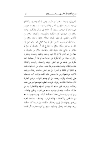 ‫ﺍﳊﺴﲎ‬ ‫ﺍﷲ‬ ‫ﺃﲰﺎﺀ‬ ‫ﺷﺮﺡ‬) ..‫ﺍﻟﺴــﻼﻡ‬(١١
‫ﻭﻛﺬﻟﻚ‬ ،‫ﻭﺍﻟﻨﻮﻡ‬ ‫ﺔ‬‫ﻨ‬ِ‫ﺴ‬‫ﺍﻟ‬ ‫ﻭﻣﻦ‬ ‫ﺍﳌﻮﺕ‬ ‫ﻣﻦ‬ ‫ﺳﻼﻡ‬ ‫ﻭﺣﻴﺎﺗﻪ‬ ،‫ﺍﻟﺸﺮﻳﻚ‬
‫ﻋﺰﻭﺏ‬ ‫ﻣﻦ‬ ‫ﺳﻼﻡ‬ ‫ﻭﻋﻠﻤﻪ‬ ،‫ﻭﺍﻟﻠﻐﻮﺏ‬ ‫ﺍﻟﺘﻌﺐ‬ ‫ﻣﻦ‬ ‫ﺳﻼﻡ‬ ‫ﻭﻗﺪﺭﺗﻪ‬ ‫ﻗﻴﻮﻣﻴﺘﻪ‬
‫ﻭﺇﺭﺍﺩﺗﻪ‬ ،‫ﻭﺗﻔﻜﺮ‬ ‫ﺗﺬﻛﺮ‬ ‫ﺇﱃ‬ ‫ﺣﺎﺟﺔ‬ ‫ﺃﻭ‬ ،‫ﻧﺴﻴﺎﻥ‬ ‫ﻋﺮﻭﺽ‬ ‫ﺃﻭ‬ ،‫ﻋﻨﻪ‬ ‫ﺷﻲﺀ‬
‫ﻣﻦ‬ ‫ﺳﻼﻡ‬ ‫ﻭﻛﻠﻤﺎﺗﻪ‬ ،‫ﻭﺍﳌﺼﻠﺤﺔ‬ ‫ﺍﳊﻜﻤﺔ‬ ‫ﻋﻦ‬ ‫ﺧﺮﻭﺟﻬﺎ‬ ‫ﻣﻦ‬ ‫ﺳﻼﻡ‬
‫ﻛﻠﻤﺎ‬ ‫ﲤﺖ‬ ‫ﺑﻞ‬ ،‫ﻭﺍﻟﻈﻠﻢ‬ ‫ﺍﻟﻜﺬﺏ‬‫ﻣﻦ‬ ‫ﺳﻼﻡ‬ ‫ﻭﻏﻨﺎﻩ‬ ،‫ﹰ‬‫ﻻ‬‫ﻭﻋﺪ‬ ‫ﹰﺎ‬‫ﻗ‬‫ﺻﺪ‬ ‫ﺗﻪ‬
‫ﻋﻦ‬ ‫ﻏﲏ‬ ‫ﻭﻫﻮ‬ ،‫ﺇﻟﻴﻪ‬ ‫ﳏﺘﺎﺝ‬ ‫ﺳﻮﺍﻩ‬ ‫ﻣﺎ‬ ‫ﻛﻞ‬ ‫ﺑﻞ‬ ،‫ﻣﺎ‬ ‫ﺑﻮﺟﻪ‬ ‫ﻏﲑﻩ‬ ‫ﺇﱃ‬ ‫ﺍﳊﺎﺟﺔ‬
‫ﻣﻌﺎﻭﻥ‬ ‫ﺃﻭ‬ ‫ﻣﺸﺎﺭﻙ‬ ‫ﺃﻭ‬ ‫ﻓﻴﻪ‬ ‫ﻣﻨﺎﺯﻉ‬ ‫ﻣﻦ‬ ‫ﺳﻼﻡ‬ ‫ﻭﻣﻠﻜﻪ‬ ،‫ﺳﻮﺍﻩ‬ ‫ﻣﺎ‬ ‫ﻛﻞ‬
‫ﻟﻪ‬ ‫ﻣﺸﺎﺭﻙ‬ ‫ﻣﻦ‬ ‫ﺳﻼﻡ‬ ‫ﻭﺇﻻﻫﻴﺘﻪ‬ ،‫ﺇﺫﻧﻪ‬ ‫ﺑﺪﻭﻥ‬ ‫ﻋﻨﺪﻩ‬ ‫ﺷﺎﻓﻊ‬ ‫ﺃﻭ‬ ‫ﻣﻈﺎﻫﺮ‬
‫ﻭﻣﻐ‬ ‫ﻭﺻﻔﺤﻪ‬ ‫ﻭﻋﻔﻮﻩ‬ ‫ﻭﺣﻠﻤﻪ‬ ،‫ﻫﻮ‬ ‫ﺇﻻ‬ ‫ﺇﻟﻪ‬ ‫ﻻ‬ ‫ﺍﻟﺬﻱ‬ ‫ﻫﻮ‬ ‫ﺑﻞ‬ ،‫ﻓﻴﻬﺎ‬‫ﻔﺮﺗﻪ‬
‫ﻭﲡﺎﻭﺯﻩ‬،‫ﻣﺼﺎﻧ‬ ‫ﺃﻭ‬ ‫ﺫﻝ‬ ‫ﺃﻭ‬ ‫ﻣﻨﻪ‬ ‫ﺣﺎﺟﺔ‬ ‫ﻋﻦ‬ ‫ﺗﻜﻮﻥ‬ ‫ﺃﻥ‬ ‫ﻣﻦ‬ ‫ﺳﻼﻡ‬‫ﻛﻤﺎ‬ ‫ﻌﺔ‬
‫ﳏﺾ‬ ‫ﻫﻮ‬ ‫ﺑﻞ‬ ،‫ﻏﲑﻩ‬ ‫ﻣﻦ‬ ‫ﻳﻜﻮﻥ‬‫ﻭﻛﺬﻟﻚ‬ ،‫ﻭﻛﺮﻣﻪ‬ ‫ﻭﺇﺣﺴﺎﻧﻪ‬ ‫ﺟﻮﺩﻩ‬
‫ﻋﻘﺎﺑﻪ‬ ‫ﻭﺳﺮﻋﺔ‬ ‫ﺑﻄﺸﻪ‬ ‫ﻭﺷﺪﺓ‬ ‫ﻭﺍﻧﺘﻘﺎﻣﻪ‬ ‫ﻋﻘﺎﺑﻪ‬،‫ﺎ‬‫ﻤ‬‫ﻇﻠ‬ ‫ﻳﻜﻮﻥ‬ ‫ﺃﻥ‬ ‫ﻣﻦ‬ ‫ﺳﻼﻡ‬
‫ﻗﺴﻮﺓ‬ ‫ﺃﻭ‬ ‫ﻏﻠﻈﺔ‬ ‫ﺃﻭ‬ ‫ﺎ‬‫ﻴ‬‫ﺗﺸﻔ‬ ‫ﺃﻭ‬،‫ﻭﻭﺿﻌﻪ‬ ‫ﻭﻋﺪﻟﻪ‬ ‫ﺣﻜﻤﺘﻪ‬ ‫ﳏﺾ‬ ‫ﻫﻮ‬ ‫ﺑﻞ‬
‫ﻳﺴﺘﺤﻖ‬ ‫ﳑﺎ‬ ‫ﻭﻫﻮ‬ ‫ﻣﻮﺍﺿﻌﻬﺎ‬ ‫ﺍﻷﺷﻴﺎﺀ‬‫ﻳﺴﺘﺤﻘﻪ‬ ‫ﻛﻤﺎ‬ ‫ﻭﺍﻟﺜﻨﺎﺀ‬ ‫ﺍﳊﻤﺪ‬ ‫ﻋﻠﻴﻪ‬
‫ﻭﻧﻌﻤﻪ‬ ‫ﻭﺛﻮﺍﺑﻪ‬ ‫ﺇﺣﺴﺎﻧﻪ‬ ‫ﻋﻠﻰ‬،‫ﺍﻟﻌﻘﻮﺑﺔ‬ ‫ﻣﻮﺿﻊ‬ ‫ﺍﻟﺜﻮﺍﺏ‬ ‫ﻭﺿﻊ‬ ‫ﻟﻮ‬ ‫ﺑﻞ‬
‫ﲪﺪﻩ‬ ‫ﻣﻦ‬ ‫ﻫﻮ‬ ‫ﻣﻮﺿﻌﻬﺎ‬ ‫ﺍﻟﻌﻘﻮﺑﺔ‬ ‫ﻓﻮﺿﻌﻪ‬ ،‫ﻭﻟﻌﺰﺗﻪ‬ ‫ﳊﻜﻤﺘﻪ‬ ‫ﺎ‬‫ﻀ‬‫ﻣﻨﺎﻗ‬ ‫ﻟﻜﺎﻥ‬
‫ﻣﻦ‬ ‫ﺑﻪ‬ ‫ﻭﺍﳉﺎﻫﻠﻮﻥ‬ ‫ﺃﻋﺪﺍﺅﻩ‬ ‫ﻳﺘﻮﻫﻢ‬ ‫ﳑﺎ‬ ‫ﺳﻼﻡ‬ ‫ﻓﻬﻮ‬ ،‫ﻭﻋﺰﺗﻪ‬ ‫ﻭﺣﻜﻤﺘﻪ‬
،‫ﻭﺍﻟﻈﻠﻢ‬ ‫ﻭﺍﳉﻮﺭ‬ ‫ﺍﻟﻌﺒﺚ‬ ‫ﻣﻦ‬ ‫ﺳﻼﻡ‬ ‫ﻭﻗﺪﺭﻩ‬ ‫ﻭﻗﻀﺎﺅﻩ‬ ،‫ﺣﻜﻤﺘﻪ‬ ‫ﺧﻼﻑ‬
‫ﺳﻼﻡ‬ ‫ﻭﺩﻳﻨﻪ‬ ‫ﻭﺷﺮﻋﻪ‬ ،‫ﺍﻟﺒﺎﻟﻐﺔ‬ ‫ﺍﳊﻜﻤﺔ‬ ‫ﺧﻼﻑ‬ ‫ﻋﻠﻰ‬ ‫ﻭﻗﻮﻋﻪ‬ ‫ﺗﻮﻫﻢ‬ ‫ﻭﻣﻦ‬
‫ﺍﻟﻌﺒﺎﺩ‬ ‫ﻣﺼﻠﺤﺔ‬ ‫ﻭﺧﻼﻑ‬ ،‫ﻭﺍﻻﺿﻄﺮﺍﺏ‬ ‫ﻭﺍﻻﺧﺘﻼﻑ‬ ‫ﺍﻟﺘﻨﺎﻗﺾ‬ ‫ﻣﻦ‬
‫ﺣﻜﻤﺘﻪ‬ ‫ﻭﺧﻼﻑ‬ ‫ﺇﻟﻴﻬﻢ‬ ‫ﻭﺍﻹﺣﺴﺎﻥ‬ ‫ﻭﺭﲪﺘﻬﻢ‬،‫ﺣﻜﻤﺔ‬ ‫ﻛﻠﻪ‬ ‫ﺷﺮﻋﻪ‬ ‫ﺑﻞ‬
‫ﳊﺎﺟﺔ‬ ‫ﺃﻭ‬ ‫ﻣﻌﺎﻭﺿﺔ‬ ‫ﻛﻮﻧﻪ‬ ‫ﻣﻦ‬ ‫ﺳﻼﻡ‬ ‫ﻭﻋﻄﺎﺅﻩ‬ ،‫ﻭﻋﺪﻝ‬ ‫ﻭﻣﺼﻠﺤﺔ‬ ‫ﻭﺭﲪﺔ‬
 