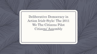 Deliberative Democracy in
Action Irish-Style: The 2011
We The Citizens Pilot
Citizens’ Assembly
 