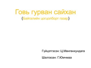 Говь гурван сайхан
(Байгалийн цогцолборт газар)
Гүйцэтгэсэн: Ц.Мөнгөнхундага
Шалгасан: Г.Юмчмаа
 