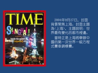 2004年9月27日，封面
背景聚焦上海。封面主題
為<上海>，主題說明：世
界最有變化的都市裡邊。
當時正是上海將舉辦中
國的第一次世界一級方程
式賽車錦標賽。
 