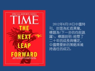 2012年6月18日中國特
刊，封面為紅底黑龍，
標題為<下一步的向前跳
躍>。標題說明:經歷了
二十年的成長與穩定，
中國需要新的策略來維
持過往的成功。
 