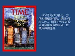 1997年7月1日特刊，封
面為模糊的香港，標題<香
港1997>。明顯的老美對香
港回歸中國後的未來，持
懷疑待察態度。
 