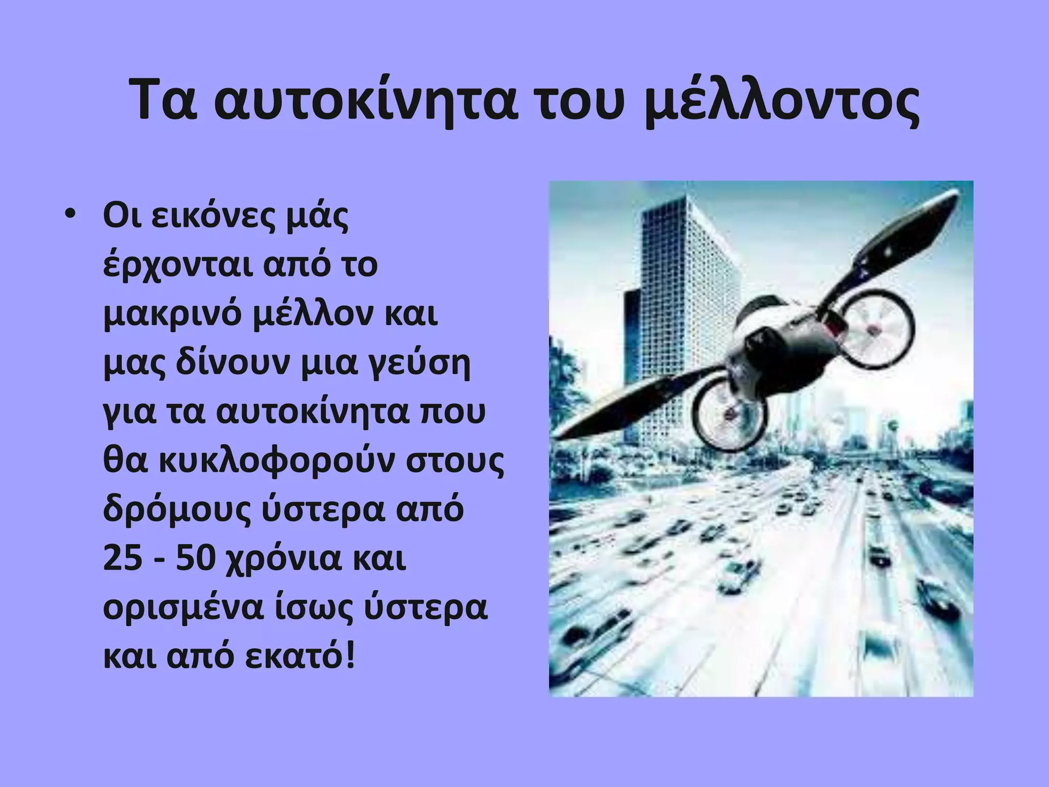 Τα αυτοκίνητα του μέλλοντος
• Οι εικόνες µάς
έρχονται από το
µακρινό µέλλον και
µας δίνουν µια γεύση
για τα αυτοκίνητα που
θα κυκλοφορούν στους
δρόµους ύστερα από
25 - 50 χρόνια και
ορισµένα ίσως ύστερα
και από εκατό!
 