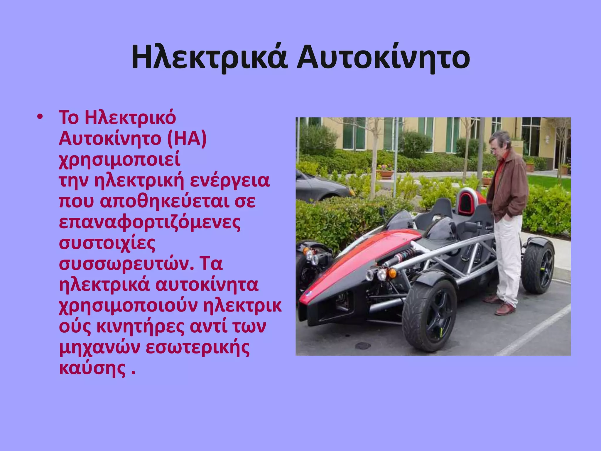 Ηλεκτρικά Αυτοκίνητο
• Το Ηλεκτρικό
Αυτοκίνητο (HΑ)
χρησιμοποιεί
την ηλεκτρική ενέργεια
που αποθηκεύεται σε
επαναφορτιζόμενες
συστοιχίες
συσσωρευτών. Τα
ηλεκτρικά αυτοκίνητα
χρησιμοποιούν ηλεκτρικ
ούς κινητήρες αντί των
μηχανών εσωτερικής
καύσης .
 