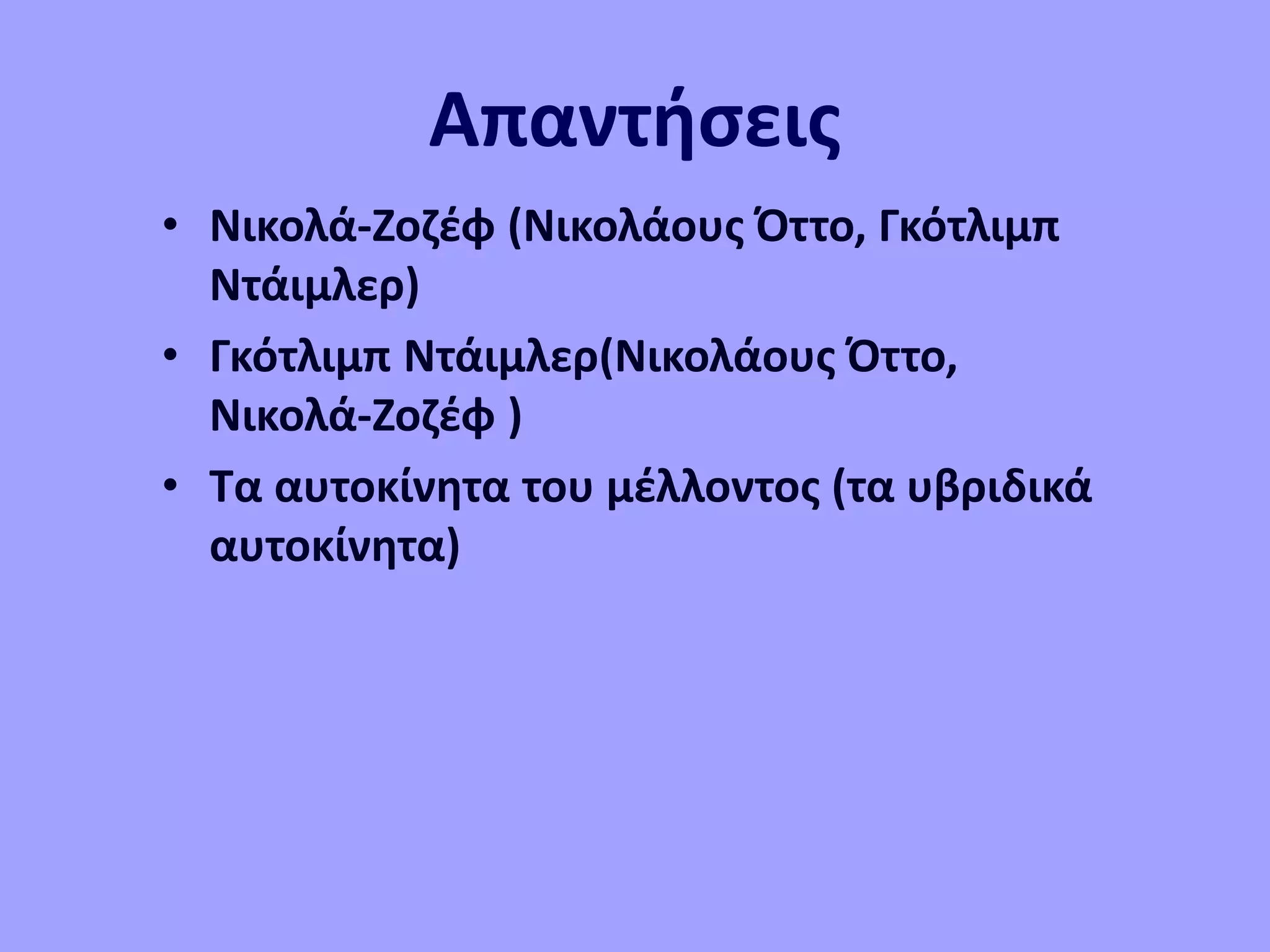 Απαντήσεις
• Νικολά-Ζοζέφ (Νικολάους Όττο, Γκότλιμπ
Ντάιμλερ)
• Γκότλιμπ Ντάιμλερ(Νικολάους Όττο,
Νικολά-Ζοζέφ )
• Τα αυτοκίνητα του μέλλοντος (τα υβριδικά
αυτοκίνητα)
 