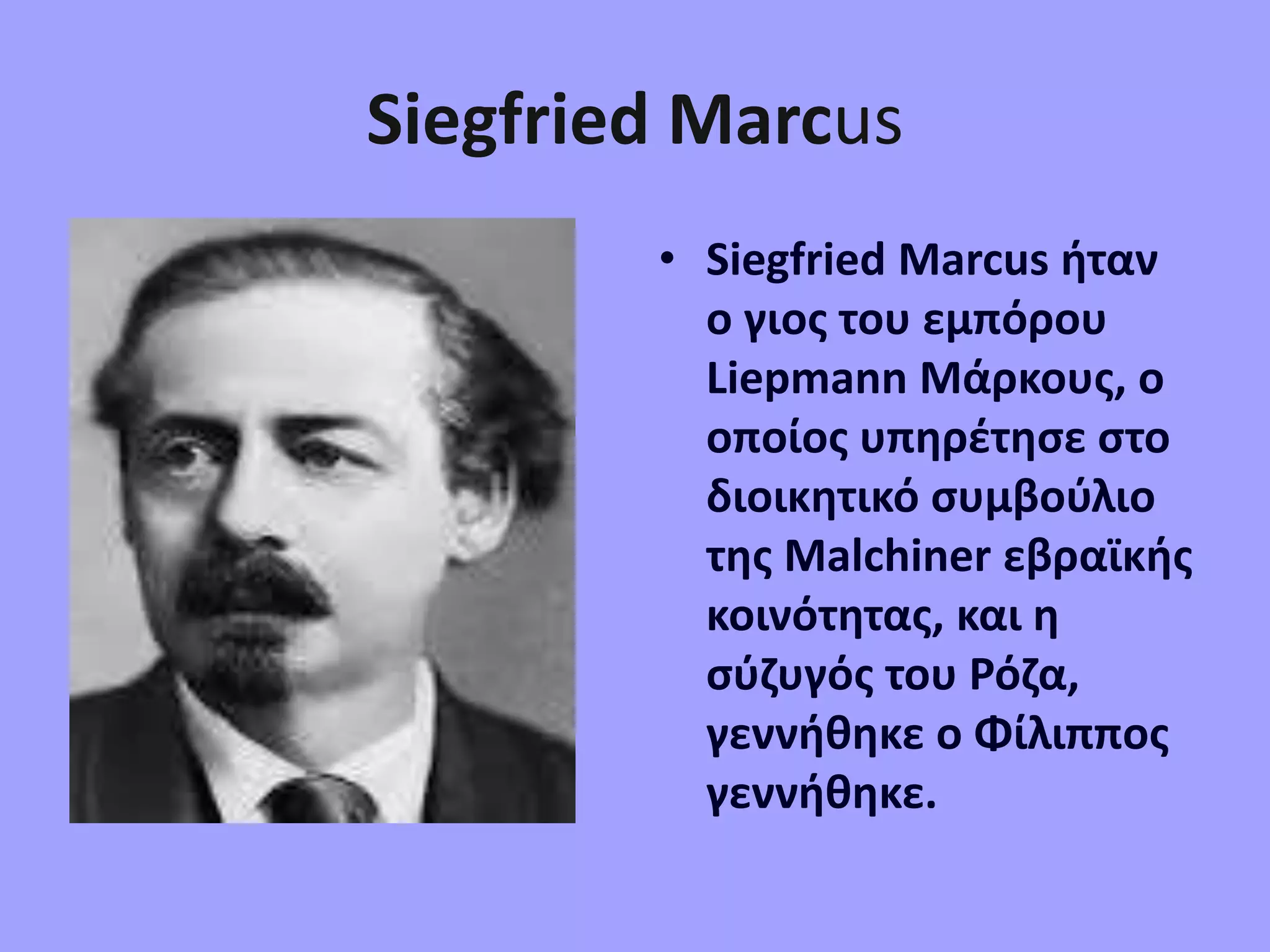 Siegfried Marcus
• Siegfried Marcus ήταν
ο γιος του εμπόρου
Liepmann Μάρκους, ο
οποίος υπηρέτησε στο
διοικητικό συμβούλιο
της Malchiner εβραϊκής
κοινότητας, και η
σύζυγός του Ρόζα,
γεννήθηκε ο Φίλιππος
γεννήθηκε.
 