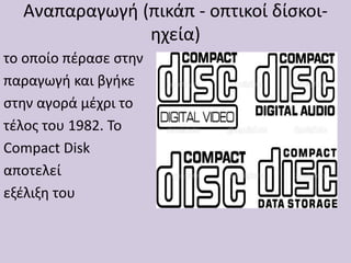 Αναπαραγωγή (πικάπ - οπτικοί δίσκοι-
ηχεία)
το οποίο πέρασε στην
παραγωγή και βγήκε
στην αγορά μέχρι το
τέλος του 1982. Το
Compact Disk
αποτελεί
εξέλιξη του
 