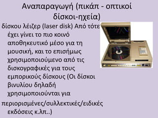 Αναπαραγωγή (πικάπ - οπτικοί
δίσκοι-ηχεία)
δίσκου λέιζερ (laser disk) Από τότε
έχει γίνει το πιο κοινό
αποθηκευτικό μέσο για τη
μουσική, και το επισήμως
χρησιμοποιούμενο από τις
δισκογραφικές για τους
εμπορικούς δίσκους (Οι δίσκοι
βινυλίου δηλαδή
χρησιμοποιούνται για
περιορισμένες/συλλεκτικές/ειδικές
εκδόσεις κ.λπ..)
 