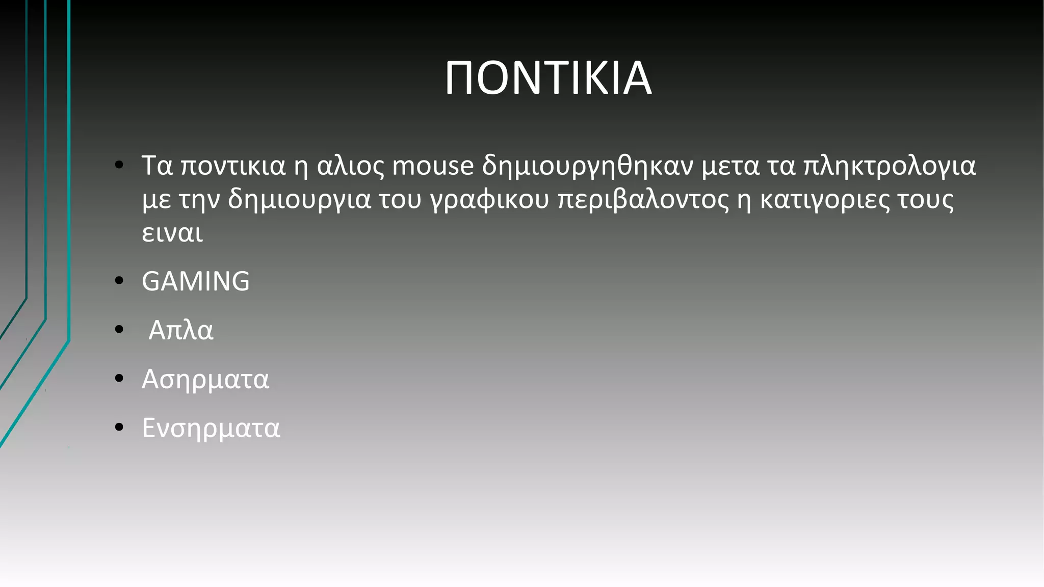 ΠΟΝΤΙΚΙΑ
● Τα ποντικια η αλιος mouse δημιουργηθηκαν μετα τα πληκτρολογια
με την δημιουργια του γραφικου περιβαλοντος η κατιγοριες τους
ειναι
● GAMING
● Απλα
● Ασηρματα
● Ενσηρματα
 