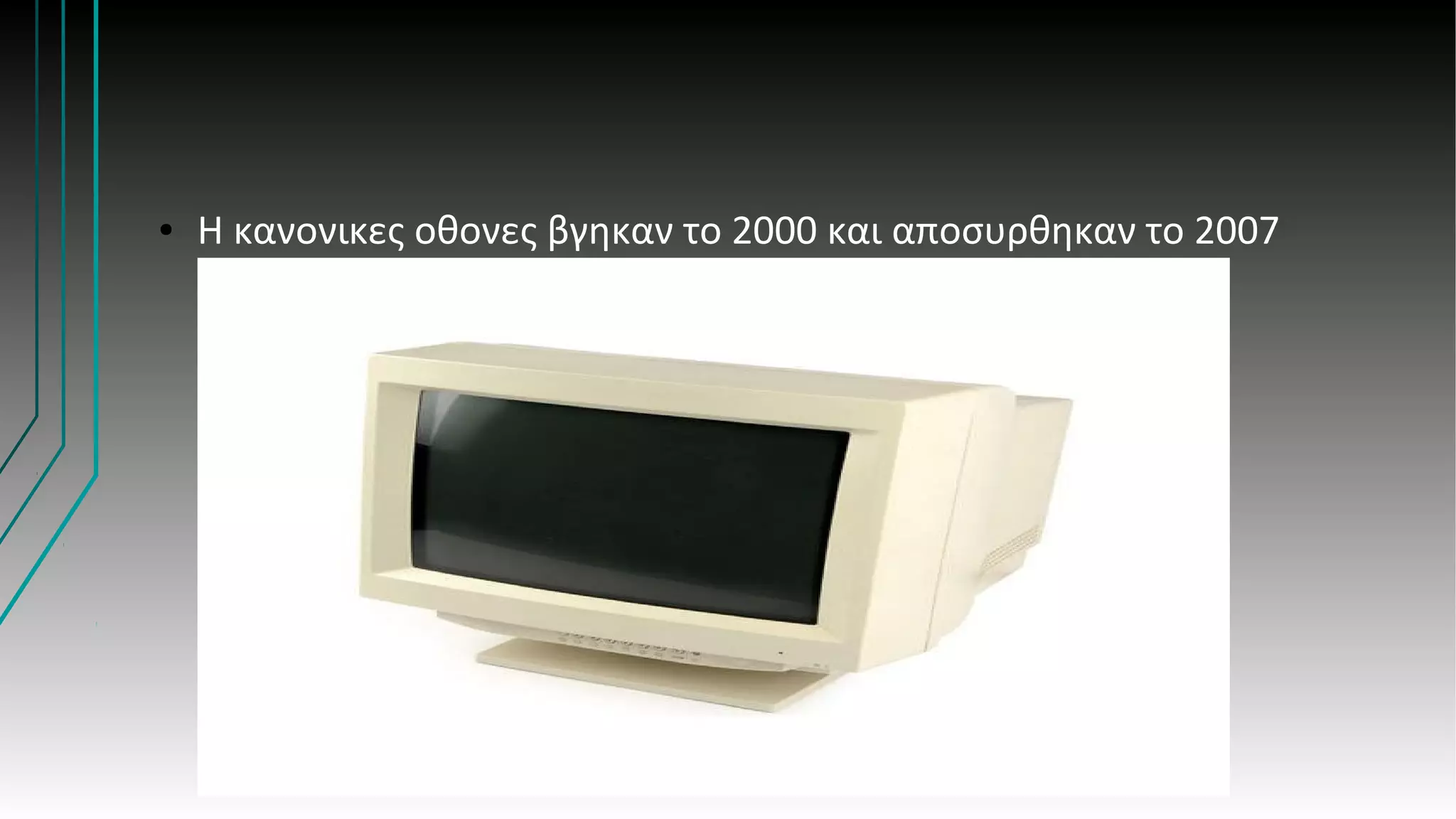 ● H κανονικες οθονες βγηκαν το 2000 και αποσυρθηκαν το 2007
 