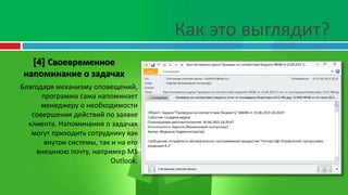 Как это выглядит?
[4] Своевременное
напоминание о задачах
Благодаря механизму оповещений,
программа сама напоминает
менеджеру о необходимости
совершения действий по заявке
клиента. Напоминания о задачах
могут приходить сотруднику как
внутри системы, так и на его
внешнюю почту, например MS
Outlook.
 