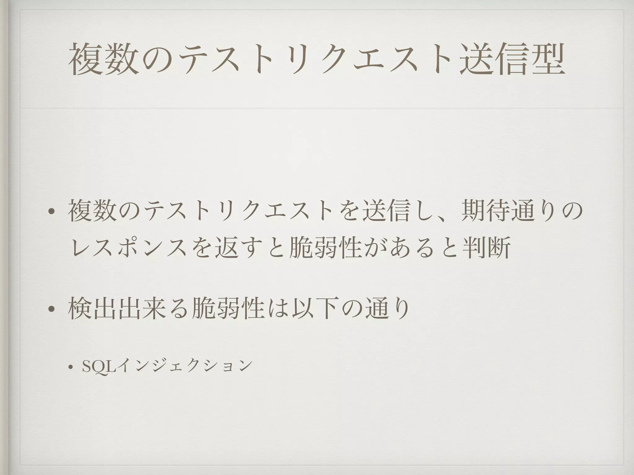 複数のテストリクエスト送信型
• 複数のテストリクエストを送信し、期待通りの
レスポンスを返すと脆弱性があると判断
• 検出出来る脆弱性は以下の通り
• SQLインジェクション
 