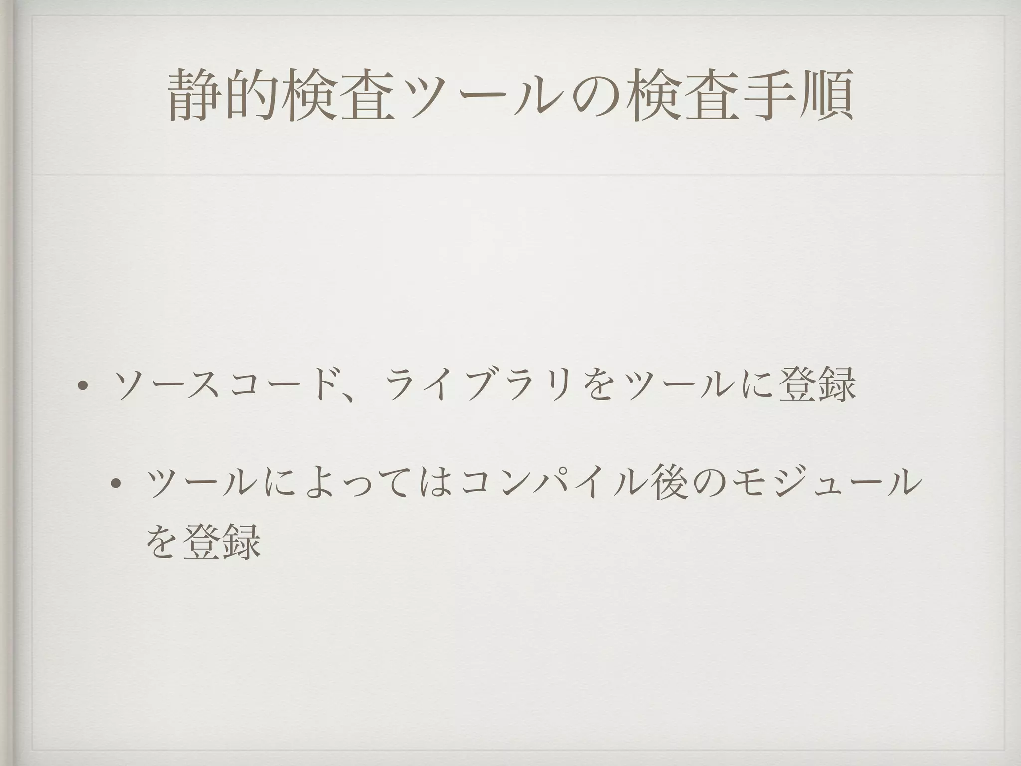 静的検査ツールの検査手順
• ソースコード、ライブラリをツールに登録
• ツールによってはコンパイル後のモジュール
を登録
 